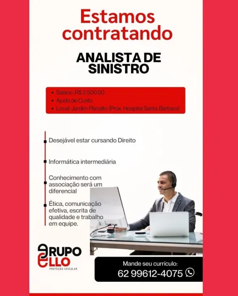 Estamos
contratando

ANALISTA DE
SINISTRO

Desejavel estar cursando Direito

Informatica intermediaria

Conhecimento com
associagadoseraum
diferencial i

Etica, comunicagao
efetiva, escrita de

qualidade e trabalho
em equipe. ‘

RUPO
e@Rur Mande seu curriculo:

PROTEGAO VEICULAR

62 99612-4075 ©) Estamos
contratando

ANALISTA DE
SINISTRO

Desejavel estar cursando Direito

Informatica intermediaria

Conhecimento com
associacao sera um
diferencial

Etica, comunicacao
efetiva, escrita de
qualidade e trabalho

em equipe. \ -
- — 2

RUPO
eur Mande seu curriculo:

PROTECAO VEICULAR

62 99612-4075 © Estamos
contratando

ANALISTA DE
SINISTRO

Desejavel estar cursando Direito

Informatica intermediaria

Conhecimento com
associa¢gao sera um

diferencial & eS

Etica, comunicagao
efetiva, escrita de

qualidade e trabalho
em equipe. \

RUPO
@RuR Mande seu curriculo:

PROTEGAO VEICULAR

62 99612-4075 © Estamos
contratando

ANALISTA DE
SINISTRO

Desejavel estar cursando Direito

Informatica interm...
