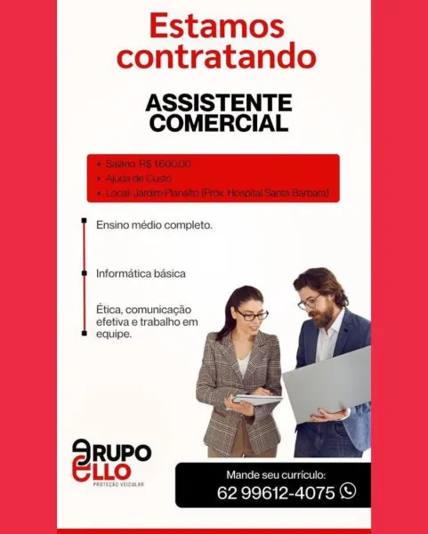 Estamos
contratando

ASSISTENTE
COMERCIAL

Ensino médio completo.

Informatica basica

Etica, comunicagao
efetiva e trabalho em
equipe.

Mande seu curriculo:

62 99612-4075 © Estamos
contratando

     
     
   
    

ASSISTENTE
COMERCIAL

 

Ensino médio completo.

Informatica basica

Etica, comunicagao
efetiva e trabalho em
equipe.

Mande seu curriculo:

62 99612-4075 © Estamos
contratando

ASSISTENTE
COMERCIAL

Ensino médio completo.

Informatica basica

Etica, comunicagao
efetiva e trabalho em
equipe.

Mande seu curriculo:

62 99612-4075 © Estamos
contratando

ASSISTENTE
COMERCIAL

Ensino médio completo.

     
 
 

 
 

     
  
   
   
 
    

Informatica basica

Etica, comunicacao
efetiva e trabalho em
equipe.

Mande seu curriculo:

62 99612-4075 © Estamos
contratando

ASSISTENTE
COMERCIAL

Ensino médio completo.

Informatica basica

Etica, comunicacgao
efetiva e trabalho em
equipe.

Mande seu curriculo:

62 99612-4075 © Estamos
contratando

ASSISTENTE
COMERCIAL

Ensino médio...