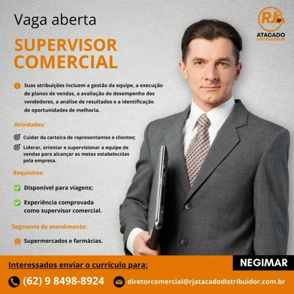 Vaga aberta

SUPERVISOR
COMERCIAL

@ Suas atribuigées incluem a gestao da equipe, a execucao
de planos de vendas, a avaliac¢do do desempenho dos
vendedores, a andlise de resultados e a identificagao
de oportunidades de melhoria.

ATACADO

DISTRIBUIDOR™

   
  
   
  
 
  
  
  
  
  
 
 
  
    

Atividades:

@ Cuidar da carteira de representantes e clientes;

@ Liderar, orlentar e supervisionar a equipe de
vendas para alcancar as metas estabelecidas
pela empresa,

Requisitos:
Disponivel para viagens;

Experiéncia comprovada
como supervisor comercial.

Segmento de atendimento:

#8 Supermercados e farmacias.

NEGIMAR

(62) ee 7 th She Pd diretorcomercial@rjatacadodistribuidor.com.br Vaga aberta

SUPERVISOR
COMERCIAL

@) Suas atribuigées incluem a gestao da equipe, a execucado
de planos de vendas, a avaliac¢ao do desempenho dos
vendedores, a analise de resultados e a identificagao

is

ATACADO

DISTRIBUIDOR

   
  
   
  
  
 
 
 
  
  
  
 
  
  
  

de oportunidades de melhoria.

At...