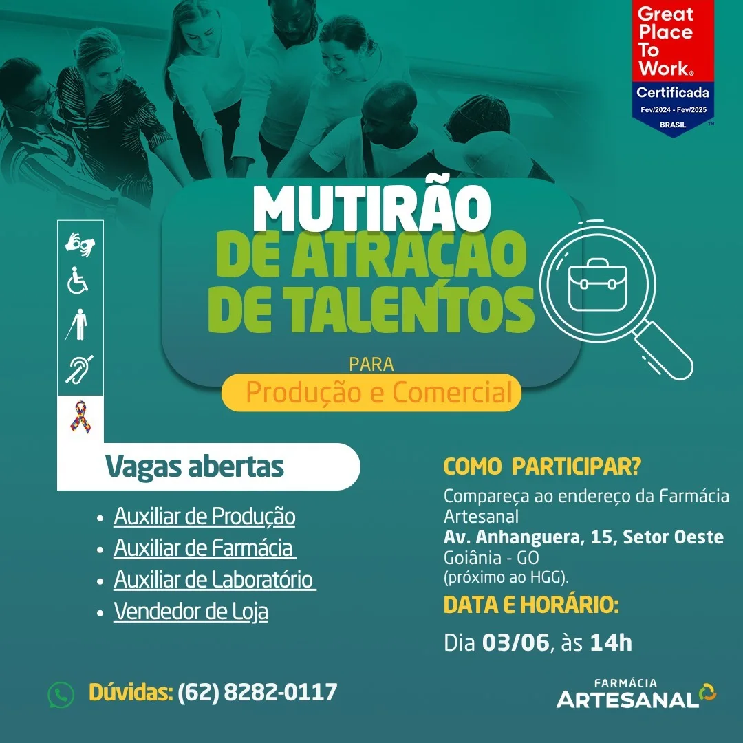 Great
Place
To

Work,

Certificada

eure

Ete

  

PARA
Producdo e Comercial
Vagas abertas Cao) Vara ey ea
Compareca ao endereco da Farmacia
¢ Auxiliar de Producdo Nar)
PS ie Av. Anhanguera, 15, Setor Oeste
¢ Auxiliar de Farmacia peer
¢ Auxiliar de Laboratorio Ce TT ie
+» Vendedor de Loja DATA E HORARIO:

DEY Eee
DI eeed T4E:r4:r ae peeps Great
Place
To

Moy das

Cerrar ToL)
eee
Cor

    

UTIRAO
a tes

ar ES ph

PARA

 
  
   

Cee) lo aia eg

Compareca ao endereco da Farmacia

Vagas abertas

« Auxiliar de Producdo air)
an an Av. Anhanguera, 15, Setor Oeste
¢ Auxiliar de Farmacia prea et
¢ Auxiliar de Laboratorio TE aoe
e \lendedor de {Wo}Fe) WV ae se) v1 ies

Dia 03/06, as 14h

Diividas: (62) 8282-0117 Ee ne Great
Place
To

Work.

Certificada

coe

Ete

  

PARA
Producdao e Comercial
Vagas abertas COMO PARTICIPAR?
Compareca ao endereco da Farmacia

« Auxiliar de Producdo Nate]
+ Auxiliar de Farmacia lipeatg ol 15, Setor Oeste
¢ Auxiliar de Laboratorio (préximo ao HGG).
e \lendedor de Loja DATA E HORARIO:

DEE eee)
Diividas: (62) 8282-0117 eae Great
Place

To
Mele
Certificada

ee}
co

    

MUTIRAO
ys bh ivatte =

aa VE ths

 

PARA
Vagas abertas (ce eM Varela sg
Compareca ao endereco da Farmacia

¢ Auxiliar de Produ¢do air]

An Pa Av. Anhanguera, 15, Setor Oeste
¢ Auxiliar de Farmacia Pare rs
¢ Auxiliar de Laboratorio UE oe
e \fendedor de Loja DATA E HORARIO:

DEERE
Deed Ta E:r4 rae Pe erie Great
a leler
To

Work.

fora ier toL)

Coe

Ete

  

PARA
Producdao e Comercial
Vagas abertas Caco) Vata e
Compareca ao endereco da Farmacia
« Auxiliar de Producdo Narr)
” Zi Av. Anhanguera, 15, Setor Oeste
¢ Auxiliar de Farmacia eae
¢ Auxiliar de Laboratorio Cl
e Vlendedor de Loja DATA E HORARIO:

EERE
Deed Fa E-T4 Tae pe es Great
Place
To

Work.

Certificada
Ces
coer

    

MUTI,

aE ths

 

PARA
Vagas abertas ee) om anal aug
Compareca ao endereco da Farmacia

+ Auxiliar de Producdo Nicer]

Fp Fn Av. Anhanguera, 15, Setor Oeste
¢ Auxiliar de Farmacia paren
« Auxiliar de Laboratério Ce oO
e \Vendedor de {Wo}Fe) DATA E HORARIO:

DEE AEE
Deed Ta Erar ae Prete ete

  
   

 

Vagas abertas

Compareca ao endereco da Farmacia

« Auxiliar de Producdo atric)
An pan Av. Anhanguera, 15, Setor Oeste
« Auxiliar de Farmacia arn

¢ Auxiliar de Laboratorio Curae)
« Vendedor de Loja . HOR )
Dia 03/06, as 14h

(62) 8282-0117 peer Great
Place
To

Work.

fea irre)
DCE
coy

    

fate

DETALENTOS =

 

PARA
Vagas abertas COMO PARTICIPAR?
Compareca ao endereco da Farmacia

« Auxiliar de Producdao Micra

os ne Av. Anhanguera, 15, Setor Oeste
Coy at )sdIlfeYate [Wars] inate lee] Goiania - GO
« Auxiliar de Laboratério UE oe
e Vlendedor de Loja DATA E HORARIO:

DEERE
Duividas: (62) 8282-0117 ARTESANAL® Vagas abertas

Compareca ao endereco da Farmacia

« Auxiliar de Producdo Artesanal

Pn Ean Av. Anhanguera, 15, Setor Oeste
« Auxiliar de Farmacia aerate
¢ Auxiliar de Laboratorio Cte uae!

« Vendedor de Loja
Dia 03/06, as 14h

(62) 8282-0117 Pee ee Great
Lidlelex

To
Mole
Certificada

Beery
BRASIL

    

PLATE b

it pee yeh

 

PARA
Vagas abertas fee) lem aia eg

" Compareca ao endereco da Farmacia
¢ Auxiliar de Producdo rViete-1)

rH Lee Av. Anhanguera, 15, Setor Oeste
Coy al )sdIIfe Yate [= ar=l inate lee) Goinia -GO
Cy aODsdllfe1 Me od i |0ye)=1C6)i 6 UE oe
e Vendedor de {Wey e) DATA E HORARIO:

Dia 03/06, as 14h
Duvidas: (62) 8282-0117 ARTESANAL®