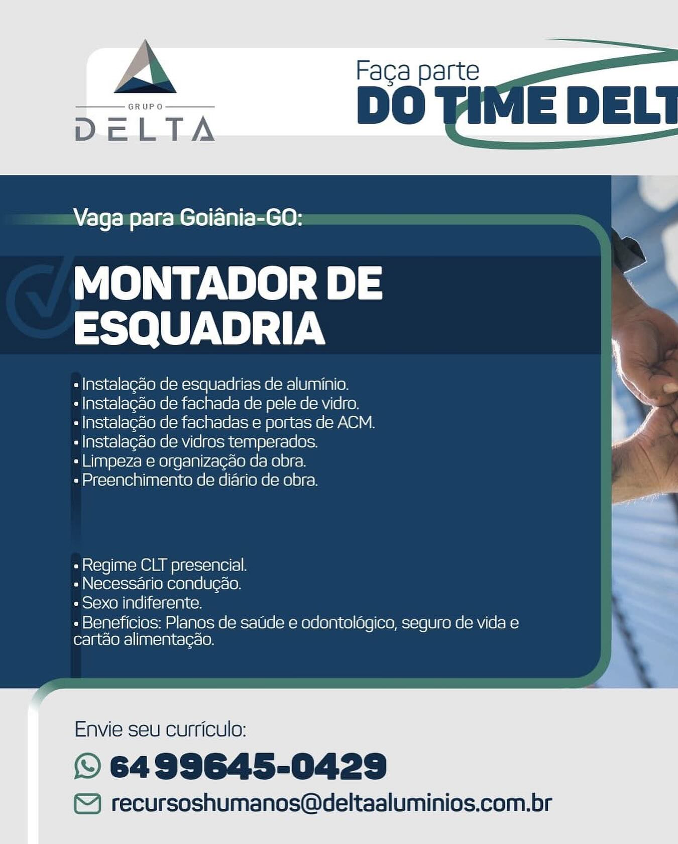Vaga para Goiania-GO:

MONTADOR DE a
ESQUADRIA

+ Instalagado de esquadrias de aluminio. iS
« Instalagao de fachada de pele de vidro. a
- Instalacdo de fachadas e portas de ACM.

« Instalagdo de vidros temperados.

+ Limpeza e organizagao da obra.
PuPyrel=yplen)[anle In| Co Ne(enel(= [ONG] = 1010) c=)

+ Regime CLT presencial. a

« Necessario condugao. ihe
« Sexo indiferente. 7

« Beneficios: Planos de saUde e odontoldgico, seguro de vida e |
cartao alimentagéo.

Envie seu curriculo:

© 6499645-0429

©) recursoshumanos@deltaaluminios.com.br A Faca parte

 

Vaga para Goiania-GO:

MONTADOR DE om
ESQUADRIA *

« Instalagao de esquadrias de aluminio.

« Instalagao de fachada de pele de vidro.

« Instalagao de fachadas e portas de ACM.
« Instalagao de vidros temperados.

« Limpeza e organizagao da obra.

« Preenchimento de diario de obra.

 

 

 

» Regime CLT presencial.
» Necessario condug¢ao.
Peele <Olale]Iieitoimitey

+ Beneficios: Planos de sade e odontoldgico, seguro de vida e
cartdo alimentagédo.

Envie seu curriculo:

© 6499645-0429

™) recursoshumanos@deltaaluminios.com.br A Faga parte

 

Vaga para Goiania-GO:

MONTADOR DE
ESQUADRIA

+ Instalagao de esquadrias de aluminio.

« Instalagao de fachada de pele de vidro.

+ Instalacdo de fachadas e portas de ACM.
« Instalagdo de vidros temperados.

+ Limpeza e organizagao da obra.

« Preenchimento de diario de obra.

 

Pantsie) inion © is e)c=s<(= 1p T0) =) 8 ea
« Necessario condugao. i
« Sexo indiferente. 7

Pi sie\g (eu (0) (@\=9u & [a] [e.-06 oB=t=[0]6 Wao ]6|0)n}(0)(0]e](eefe-\-(6/6 roel e( =)
cartdo alimentagao.

Envie seu curriculo:

© 6499645-0429

©) recursoshumanos@deltaaluminios.com.br \ Faca parte

 

Vaga para Goiania-GO:

MONTADOR DE 2
Tele Vey). “y

« Instalagao de esquadrias de aluminio. *
« Instalagao de fachada de pele de vidro.

+ Instalagao de fachadas e portas de ACM.

+ Instalagao de vidros temperados.

+ Limpeza e organizagao da obra.

« Preenchimento de diario de obra. ae

» Regime CLT presencial.
« Necessario condugao.
Pele Olial6|Iicikoimitey

- Beneficios: Planos de saUde e odontolégico, seguro de vida e
cartdo alimentagao.

Envie seu curriculo:

© 6499645-0429

™) recursoshumanos@deltaaluminios.com.br Vaga para Goiania-GO:

MONTADOR DE < '
Seley als {PAN

+ Instalacdo de fachadas e portas de ACM.
« Instalagdo de vidros temperados.

+ Limpeza e organizagao da obra.
SaPiret=ln en) [anl= In 1CONe(-Mel(= | OR|=ae)81 ron

+ Instalagao de esquadrias de aluminio.
«Instalagdo de fachada de pele de vidro. %

« Regime CLT presencial. i
PAN |=(e(c1ic1=]8 (68 10/]6[6e:<]e) nl
+ Sexo indiferente. —_

« Beneficios: Planos de sade e odontoldgico, seguro de vida e
cartdo alimentagao.

Envie seu curriculo:

© 6499645-0429

©) recursoshumanos@deltaaluminios.com.br \ Faca parte

 

Vaga para Goiania-GO:

MONTADOR DE
ESQUADRIA

« Instalagao de esquadrias de aluminio. *
« Instalagao de fachada de pele de vidro.

« Instalagao de fachadas e portas de ACM.

« Instalagao de vidros temperados.

+ Limpeza e organizagao da obra.

« Preenchimento de diario de obra. i

 

» Regime CLT presencial.
« Necessario condugao.
Pele <Ollals|Iicitoimitey

- Beneficios: Planos de saUide e odontolégico, seguro de vida e
cartao alimentagao.

Envie seu curriculo:

© 6499645-0429

™) recursoshumanos@deltaaluminios.com.br A Faga parte

 

Vaga para Goiania-GO:

MONTADOR DE .
ESQUADRIA

+ Instalagao de esquadrias de aluminio. \

+ Instalagdo de fachada de pele de vidro. S.
+ Instalacdo de fachadas e portas de ACM. Wa
« Instalacdo de vidros temperados.

« Limpeza e organizacao da obra.
«Preenchimento de diario de obra.

«Regime CLT presencial.
- Necessario conducao.
+ Sexo indiferente.

« Beneficios: Planos de saUde e odontoldgico, seguro de vida e
cartao alimentagao.

Envie seu curriculo:

© 6499645-0429

©) recursoshumanos@deltaaluminios.com.br \ Faca parte

 

Vaga para Goiania-GO:

MONTADOR DE
Seley. N al {PAN

« Instalagao de esquadrias de aluminio.

« Instalagao de fachada de pele de vidro.

« Instalagao de fachadas e portas de ACM.
+ Instalagao de vidros temperados.

- Limpeza e organizagao da obra. \
« Preenchimento de diario de obra. oa.

 

 

+» Regime CLT presencial.
» Necessario condugao.
Petey oll als|iieitoimitey

- Beneficios: Planos de sade e odontolégico, seguro de vida e
cartdo alimentagao.

Envie seu curriculo:

© 6499645-0429

™) recursoshumanos@deltaaluminios.com.br A Faga parte

 

Vaga para Goiania-GO:

MONTADOR DE oN
ESQUADRIA

+ Instalagéo de esquadrias de aluminia i"

+ Instalagdo de fachada de pele de vidro *

- Instalacdo de fachadas e portas de ACM. VY
+ Instalacdo de vidros temperados

« Limpeza e organizacao da obra.
ou nicci= nein) (n=im |e Re) -H6| =] 9 ORG = mele) can

«Regime CLT presencial.
+ Necessario conducao.
+ Sexo indiferente.

- Beneficios: Planos de saude e odontoldgico, seguro de vida e
cartao alimentacao.

Envie:seu curriculo:

© 6499645-0429

©) recursoshumanos@deltaaluminios.com.br \ Faca parte
DO

Vaga para Goiania-GO:

MONTADOR DE
Seley. Nels ty.

« Instalagao de esquadrias de aluminio.

« Instalagao de fachada de pele de vidro.

» Instalagdo de fachadas e portas de ACM.
« Instalagao de vidros temperados.

+ Limpeza e organizagao da obra.

« Preenchimento de diario de obra.

+» Regime CLT presencial.
+» Necessario condugao.
ete eM als Iie (ogee

+ Beneficios: Planos de sate e odontolégico, seguro de vida e
cartdo alimentagao.

Envie seu curriculo:

© 6499645-0429

©) recursoshumanos@deltaaluminios.com.br