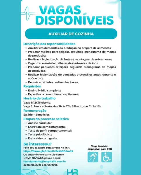 VAGAS.
DISPONIVEIS

XILIAR DE COZINHA

Descri¢ao das reponsabilidades
¢ Auxiliar em demandas da produgao no preparo de alimentos;
© Preparar molhos para saladas, seguindo cronograma de mapas
de produgao;
* Realizar a higienizagao de frutas e montagem de sobremesas;
© Organizar e embalar talheres descartaveis e de inox;
e Preparar pequenas refeigdes, seguindo cronograma de mapas
de producao;
* Realizar higienizagao de bancadas e utensilios antes, durante e
apés o uso;
¢ Demais atividades pertinentes a area.
Requisitos
© Ensino Médio completo;
° Experiéncia com rotinas hospitalares;
Horario de trabalho
Vaga 1: 12x36 diurno.
Vaga 2: Terga a Sexta, das 7h as 17h; Sabado, das 7h as 16h.
Remuneragao
Saldrio + Beneficios.

Etapas do processo seletivo
¢ Analise curricular
© Entrevista comportamental;
© Teste de perfil comportamental;
* Teste psicolégico;
¢ Entrevista com gestor.

 

i ?
Se interessou? Vaca tanner

Faca seu cadastro para a vaga no link: disconivel Pcp
https://forms.gle/H3YoH...