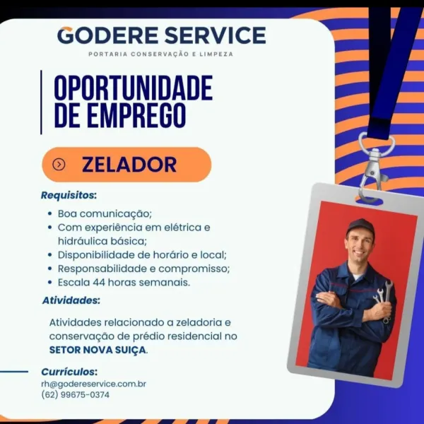 GODERE SERVICE

PORTARIA CONSERVAGAO E LIMPEZA

OPORTUNIDADE
DE EMPREGO

Requisitos:

¢ Boa comunicagdo;

© Com experiéncia em elétrica e
hidrdulica bdsica;

¢ Disponibilidade de horario e local;

* Responsabilidade e compromisso;

¢ Escala 44 horas semanais.

Atividades:

Atividades relacionado a zeladoria e
conservagdo de prédio residencial no
SETOR NOVA SUICA.

——  Curriculos:

rh@godereservice.com.br
(62) 99675-0374 GODERE SERVICE

PORTARIA CONSERVACAO E LIMPEZA

OPORTUNIDADE
DE EMPREGO

© ZELADOR :

Requisitos:

* Boa comunicagdo;

* Com experiéncia em elétrica e
hidrdulica basica;

¢ Disponibilidade de horario e local;

* Responsabilidade e compromisso;

¢ Escala 44 horas semanais.

Atividades:

Atividades relacionado a zeladoria e
conservagao de prédio residencial no
SETOR NOVA SUICA.

——  Curriculos:

rh@godereservice.com.br
(62) 99675-0374 GODERE SERVICE

PORTARIA CONSERVACAO E LIMPEZA

OPORTUNIDADE
DE EMPREGO

Requisitos:

¢ Boa comunicagdo;

¢ Com experiéncia em elétrica ...
