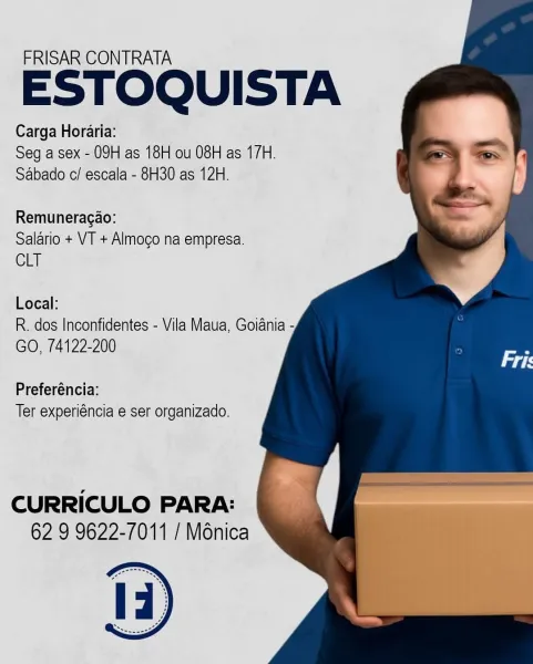 FRISAR CONTRATA

ESTOQUISTA

Carga Horaria:
Seg a sex - 09H as 18H ou 08H as 17H.
Sabado c/ escala - 8H30 as 12H.

Remuneragao:
Salario + VT + Almogo na empresa.
CLT

Local:

R. dos Inconfidentes - Vila Maua, Goiania -
GO, 74122-200

Preferéncia:
Ter experiéncia e ser organizado.

CURRICULO PARA:
62 9 9622-7011 / Ménica FRISAR CONTRATA

ESTOQUISTA

Carga Horaria:
Seg a sex - 09H as 18H ou 08H as 17H.
Sabado c/ escala - 8H30 as 12H.

Remuneragao:
Salario + VT + Almogo na empresa.
CLT

Local:

R. dos Inconfidentes - Vila Maua, Goiania -
GO, 74122-200

Preferéncia:
Ter experiéncia e ser organizado.

CURRICULO PARA:
62 9 9622-7011 / Ménica FRISAR CONTRATA

ESTOQUISTA

Carga Horaria:
Seg a sex - 09H as 18H ou 08H as 17H.
Sabado c/ escala - 8H30 as 12H.

Remuneragao:
Salario + VT + Almogo na empresa.
CLT

Local:

R. dos Inconfidentes - Vila Maua, Goiania -
GO, 74122-200

Preferéncia:
Ter experiéncia e ser organizado.

CURRICULO PARA:
62 9 9622-7011 / Ménica FRISAR CONTRATA

ESTOQUISTA

Ca...