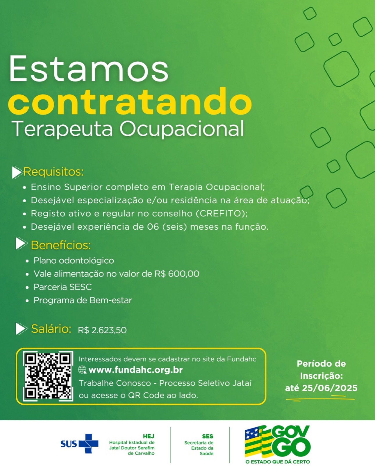 Estamos
contratando

Terapeuta Ocupacional

p Requisitos:
e Ensino Superior completo em Terapia Ocupacional;
e Desejavel especializacao e/ou residéncia na area de atua¢ao;
e Registo ativo e regular no conselho (CREFITO);
e Desejavel experiéncia de 06 (seis) meses na funcao.

» Beneficios:
e Plano odontoldgico
e Vale alimentacao no valor de R$ 600,00
e Parceria SESC
e« Programa de Bem-estar

> Salario: R$ 2.623,50

 

: Periodo de
cam AANA lite t-lilemel ee Me) g ae

Inscri¢ao:
Trabalhe Conosco - Processo Seletivo Jataf

 

até 25/06/2025

 

 

SES

Hospital Estadual de Secretaria de
Jatai Doutor Serafim Estado da
de Carvalho Saude

 

O ESTADO QUE DA CERTO. Estamos
contratando

Terapeuta Ocupacional

pRequisitos:
e Ensino Superior completo em Terapia Ocupacional;
e Desejavel especializacao e/ou residéncia na area de atua¢au;
e Registo ativo e regular no conselho (CREFITO);
e Desejavel experiéncia de 06 (seis) meses na funcdo.

» Beneficios:

e Plano odontoldégico

e Vale alimentacao no valor de R$ 600,00
e Parceria SESC

e Programa de Bem-estar

> Saldrio: R$ 2623,50

 

Periodo de
€ www.fundahc.org.br ee

Inscri¢ao:
Trabalhe Conosco - Processo Seletivo Jatai

até 25/06/2025

 

SES

Hospital Estadual de Secretaria de
Jatai Doutor Serafim Estado da
de Carvalho Saude

 

O ESTADO QUE DA CERTO Estamos
contratando

Terapeuta Ocupacional

p Reaquisitos:
e Ensino Superior completo em Terapia Ocupacional;
e Desejavel especializacao e/ou residéncia na area de atua¢ao;
e Registo ativo e regular no conselho (CREFITO);
e Desejavel experiéncia de 06 (seis) meses na fun¢ao.

> Beneficios:
e Plano odontoldgico
e Vale alimenta¢cao no valor de R$ 600,00
e Parceria SESC
e Programa de Bem-estar

> Salario: R$ 2.623,50

 

  
 

a Periodo de
€ www.fundahc.org.br ae

Inscri¢ao:
Trabalhe Conosco - Processo Seletivo Jatai

 

até 25/06/2025

 

SES

Hospital Estadual de Secretaria de
Jatai Doutor Serafim Estado da
de Carvalho Saude

 

O ESTADO QUE DA CERTO Estamos
contratando

Terapeuta Ocupacional

p Requisitos:
e Ensino Superior completo em Terapia Ocupacional;
e Desejavel especializacao e/ou residéncia na area de atua¢ao;
e Registo ativo e regular no conselho (CREFITO);
e Desejavel experiéncia de 06 (seis) meses na funcao.

® Beneficios:
e Plano odontoldgico
e Vale alimentacao no valor de R$ 600,00
e Parceria SESC
e Programa de Bem-estar

> Saldrio: r¢ 2.623,50

 

Periodo de
€ www.fundahc.org.br ef
Inscri¢ao:
Trabalhe Conosco - Processo Seletivo Jatai

até 25/06/2025

 

SES

Hospital Estadual de Secretaria de
Jatai Doutor Serafim Estado da
de Carvalho Satide

 

O ESTADO QUE DA CERTO. Estamos
contratando

Terapeuta Ocupacional

p Requisitos:
e Ensino Superior completo em Terapia Ocupacional;
e Desejavel especializacao e/ou residéncia na area de atuac¢ao;
e Registo ativo e regular no conselho (CREFITO);
e Desejavel experiéncia de 06 (seis) meses na funcao.

» Beneficios:
e Plano odontoldgico
e Vale alimentacado no valor de R$ 600,00
e Parceria SESC
e Programa de Bem-estar

P Saldrio: R$ 2.623,50

 

Periodo de
Inscri¢ao:
até 25/06/2025

€ www.fundahc.org.br
Trabalhe Conosco - Processo Seletivo Jatai

 

 

SES

Hospital Estadual de Secretaria de
Jatai Doutor Serafim Estado da
de Carvalho Saude

 

O ESTADO QUE DA CERTO Estamos
contratando

Terapeuta Ocupacional

pRequisitos:
e Ensino Superior completo em Terapia Ocupacional;
e Desejavel especializacao e/ou residéncia na area de atua¢aou;
e Registo ativo e regular no conselho (CREFITO);
e Desejavel experiéncia de 06 (seis) meses na funcao.

> Beneficios:
e Plano odontoldgico
e Vale alimentacao no valor de R$ 600,00
e Parceria SESC
e Programa de Bem-estar

> Saldrio: R$ 2.623,50

 

Periodo de
Inscri¢ao:
até 25/06/2025

& www.fundahc.org.br

Trabalhe Conosco - Processo Seletivo Jatai

 

SES

Hospital Estadual de Secretaria de
Jatai Doutor Serafim Estado da
de Carvalho Saude

 

© ESTADO QUE DA CERTO. Estamos

Terapeuta eraliorielont)

pRequi:
e Ensino Superior completo em Terapia Ocupacional;
e Desejavel especializacao e/ou residéncia na area de atuacao;
e Registo ativo e regular no conselho (CREFITO);
e Desejavel experiéncia de 06 (seis) meses na funcao.

P Benefi

e Plano odontolégico
e Vale alimentacao no valor de R$ 600,00
e Parceria SESC

e Programa de Bem-estar

 

Periodo de
Inscri¢ao:
até 25/06/2025

=, www.fundahc.org.br
Trabalhe Conosco - Processo Seletivo Jatai

 

Hospital Estadual de
Jatai Doutor Serafim

 

© ESTADO QUE DA CERTO Estamos
contratando

Terapeuta Ocupacional

p Requisitos:
e Ensino Superior completo em Terapia Ocupacional;
e Desejavel especializac¢ado e/ou residéncia na area de atua¢ao;
e Registo ativo e regular no conselho (CREFITO);
e Desejavel experiéncia de 06 (seis) meses na fun¢ao.

| Zastciataiileloss

e Plano odontoldgico

e Vale alimentacao no valor de R$ 600,00
e Parceria SESC

e Programa de Bem-estar

> Saldrio: r¢ 2.62350

a ra | Interessados devem se cadastrar no site da Fundahc

Periodo de
& www.fundahc.org.br a
Inscri¢ao:
Trabalhe Conosco - Processo Seletivo Jatai

até 25/06/2025

 

HEJ SES

Hospital Estadual de Secretaria de
Jatai Doutor Serafim Estado da
de Carvalho Saude

 

© ESTADO QUE DA CERTO Estamos

Terapeuta Ocupacional

>

e Ensino Superior completo em Terapia Ocupacional;

e Desejavel especializacado e/ou residéncia na area de atuacdau;
e Registo ativo e regular no conselho (CREFITO);

« Desejavel experiéncia de 06 (seis) meses na funcdo.

e« Plano odontoldégico
e Vale alimentacao no valor de R$ 600,00
e Parceria SESC

e Programa de Bem-estar

> R$ 2.623,50

dastrar no site da Fundahc

aha es ate folcem br

 

devem se

 

Periodo de
Inscri¢ao:

Trabalhe Conosco - Processo Seletivo Jatai REPLI IPP Estamos
contratando

Terapeuta Ocupacional Ns

 

Pp Reauisitos:
e Ensino Superior completo em Terapia Ocupacional;
e Desejavel especializag¢ao e/ou residéncia na area de atuacao;
e Registo ativo e regular no conselho (CREFITO);
e Desejavel experiéncia de 06 (seis) meses na fun¢ao.

| Zastciatsiilelosss

e Plano odontolégico

e Vale alimenta¢ao no valor de R$ 600,00
e Parceria SESC

e Programa de Bem-estar

> Saldrio: r¢ 2.623,50

we ne Oo Interessados devem se cadastrar no site da Fundahc

Periodo de
@ www.fundahc.org.br
Inscri¢ao:
Trabalhe Conosco - Processo Seletivo Jatai

até 25/06/2025

 

HEJ SES

Hospital Estadual de Secretaria de
Jatai Doutor Serafim Estado da
de Carvalho Saude

 

© ESTADO QUE DA CERTO