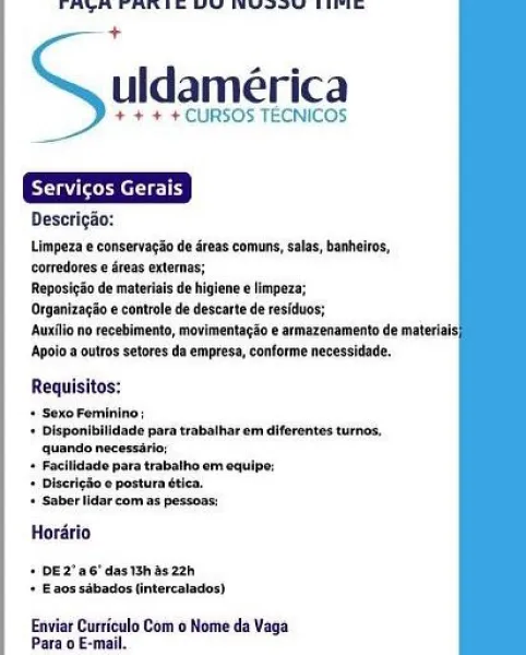 Se Oe re
4:

uldamérica

+ + + + CURSOS TECNICOS

Desorigai
Limpeza e consorvaeio de dress comune clas, banheiros,
comradores  dreas externas;

Reposigdo de materials de higlanee impeza;

Organizagio « controle da descarte de residios;

‘Avo no reoebimento, movimentagso earmezenamento de materia
Apvio a outros setores da empresa, conforme necessidade.

 

es

 

 

Requisitos:

+ SexoFeminino:

+ isponiolidede para trabatharem diferentes tures,
quando necersri:

+ Facliad pars trabatha em equlpe:

+ Dlacrigo « postura atic.

+ Saber lider com ns pessoas

Horério

+ DE2"a6' das tah asz2h
+ Ea0s sabiadosfintercalados)

Enviar Curriculo Com o Nome da Vaga
Para a E-mail. SH eS ae ee ee
4

uldamérica

+ + + + CURSOS TECNICOS

Descrigao:

Limpeza e conservagio de éreas comuns, salas, banheiros,

corredores e areas externas;

Reposicao de materiais de higiene e limpeza;
Auxilio no recebimento, movimentagao e armazenamento de materiais
‘Apoio a outros setores da empresa, conforme necessidad...