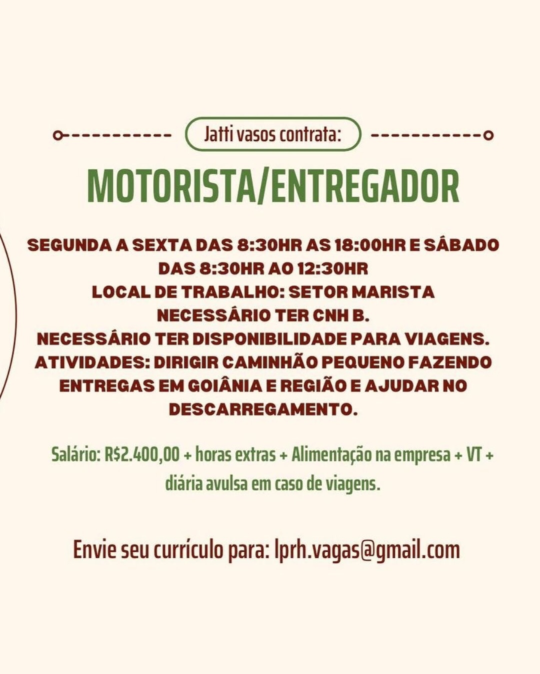MOTORISTA/ENTREGADOR

SEGUNDA A SEXTA DAS 8:30HR AS 18:00HR E SABADO
DAS 8:30HR AO 12:30HR
LOCAL DE TRABALHO: SETOR MARISTA
NECESSARIO TER CNHB.

NECESSARIO TER DISPONIBILIDADE PARA VIAGENS.
ATIVIDADES: DIRIGIR CAMINHAO PEQUENO FAZENDO
ENTREGAS EM GOIANIA E REGIAO E AJUDAR NO
DESCARREGAMENTO.

Salario: R$2.400,00 + horas extras + Alimentacao na empresa + VT +
diaria avulsa em caso de viagens.

Envie seu curriculo para: Iprh.vagas@gmail.com MOTORISTA/ENTREGADOR

SEGUNDA A SEXTA DAS 8:30HR AS 18:00HR E SABADO
DAS 8:30HR AO 12:30HR
LOCAL DE TRABALHO: SETOR MARISTA
NECESSARIO TER CNHB.

NECESSARIO TER DISPONIBILIDADE PARA VIAGENS.
ATIVIDADES: DIRIGIR CAMINHAO PEQUENO FAZENDO
ENTREGAS EM GOIANIA E REGIAO E AJUDAR NO
DESCARREGAMENTO.

Salario: RS2.400,00 + horas extras + Alimentacao na empresa + VT +
diaria avulsa em caso de viagens.

Envie seu curriculo para: Iprh.vagas@gmail.com MOTORISTA/ENTREGADOR

SEGUNDA A SEXTA DAS 8:30HR AS 18:00HR E SABADO
DAS 8:30HR AO 12:30HR
LOCAL DE TRABALHO: SETOR MARISTA
NECESSARIO TER CNHB.

NECESSARIO TER DISPONIBILIDADE PARA VIAGENS.
ATIVIDADES: DIRIGIR CAMINHAO PEQUENO FAZENDO
ENTREGAS EM GOIANIA E REGIAO E AJUDAR NO
DESCARREGAMENTO.

Salario: R$2.400,00 + horas extras + Alimentacao na empresa + VT +
diaria avulsa em caso de viagens.

Envie seu curriculo para: Iprh.vagas@gmail.com MOTORISTA/ENTREGADOR

SEGUNDA A SEXTA DAS 8:30HR AS 18:00HR E SABADO
DAS 8:30HR AO 12:30HR
LOCAL DE TRABALHO: SETOR MARISTA
NECESSARIO TER CNHB.

NECESSARIO TER DISPONIBILIDADE PARA VIAGENS.
ATIVIDADES: DIRIGIR CAMINHAO PEQUENO FAZENDO
ENTREGAS EM GOIANIA E REGIAO E AJUDAR NO
DESCARREGAMENTO.

Salario: RS2.400,00 + horas extras + Alimentacao na empresa + VT +
diaria avulsa em caso de viagens.

Envie seu curriculo para: Iprh.vagas@gmail.com MOTORISTA/ENTREGADOR

SEGUNDA A SEXTA DAS 8:30HR AS 18:00HR E SABADO
DAS 8:30HR AO 12:30HR
LOCAL DE TRABALHO: SETOR MARISTA
NECESSARIO TER CNHB.

NECESSARIO TER DISPONIBILIDADE PARA VIAGENS.
ATIVIDADES: DIRIGIR CAMINHAO PEQUENO FAZENDO
ENTREGAS EM GOIANIA E REGIAO E AJUDAR NO
DESCARREGAMENTO.

Salario: R$2.400,00 + horas extras + Alimentacao na empresa + VT +
diaria avulsa em caso de viagens.

Envie seu curriculo para: Iprh.vagas@gmail.com MOTORISTA/ENTREGADOR

SEGUNDA A SEXTA DAS 8:30HR AS 18:00HR E SABADO
DAS 8:30HR AO 12:30HR
LOCAL DE TRABALHO: SETOR MARISTA
NECESSARIO TER CNHB.

NECESSARIO TER DISPONIBILIDADE PARA VIAGENS.
ATIVIDADES: DIRIGIR CAMINHAO PEQUENO FAZENDO
ENTREGAS EM GOIANIA E REGIAO E AJUDAR NO
DESCARREGAMENTO.

Salario: RS2.400,00 + horas extras + Alimentacao na empresa + VT +
diaria avulsa em caso de viagens.

Envie seu curriculo para: Iprh.vagas@gmail.com MOTORISTA/ENTREGADOR

SEGUNDA A SEXTA DAS 8:30HR AS 18:00HR E SABADO
DAS 8:30HR AO 12:30HR
LOCAL DE TRABALHO: SETOR MARISTA
NECESSARIO TER CNHB.

NECESSARIO TER DISPONIBILIDADE PARA VIAGENS.
ATIVIDADES: DIRIGIR CAMINHAO PEQUENO FAZENDO
ENTREGAS EM GOIANIA E REGIAO E AJUDAR NO
DESCARREGAMENTO.

Salario: R52.400,00 + horas extras + Alimentagao na empresa + VT +
diaria avulsa em caso de viagens.

Envie seu curriculo para: Iprh.vagas@gmail.com MOTORISTA/ENTREGADOR

SEGUNDA A SEXTA DAS 8:30HR AS 18:00HR E SABADO
DAS 8:30HR AO 12:30HR
LOCAL DE TRABALHO: SETOR MARISTA
NECESSARIO TER CNHB.

NECESSARIO TER DISPONIBILIDADE PARA VIAGENS.
ATIVIDADES: DIRIGIR CAMINHAO PEQUENO FAZENDO
ENTREGAS EM GOIANIA E REGIAO E AJUDAR NO
DESCARREGAMENTO.

Salario: RS2.400,00 + horas extras + Alimentagao na empresa + VT +
diaria avulsa em caso de viagens.

Envie seu curriculo para: Iprh.vagas@gmail.com MOTORISTA/ENTREGADOR

SEGUNDA A SEXTA DAS 8:30HR AS 18:00HR E SABADO
DAS 8:30HR AO 12:30HR
LOCAL DE TRABALHO: SETOR MARISTA
NECESSARIO TER CNHB.

NECESSARIO TER DISPONIBILIDADE PARA VIAGENS.
ATIVIDADES: DIRIGIR CAMINHAO PEQUENO FAZENDO
ENTREGAS EM GOIANIA E REGIAO E AJUUDAR NO
DESCARREGAMENTO.

Saldrio: R$2.400,00 + horas extras + Alimentacao na empresa + VT +
diaria avulsa em caso de viagens.

Envie seu curriculo para: Iprh.vagas@gmail.com MOTORISTA/ENTREGADOR

SEGUNDA A SEXTA DAS 8:30HR AS 18:00HR E SABADO
DAS 8:30HR AO 12:30HR
LOCAL DE TRABALHO: SETOR MARISTA
NECESSARIO TER CNHB.

NECESSARIO TER DISPONIBILIDADE PARA VIAGENS.
ATIVIDADES: DIRIGIR CAMINHAO PEQUENO FAZENDO
ENTREGAS EM GOIANIA E REGIAO E AJUDAR NO
DESCARREGAMENTO.

Salario: RS2.400,00 + horas extras + Alimentacao na empresa + VT +
diaria avulsa em caso de viagens.

Envie seu curriculo para: Iprh.vagas@gmail.com