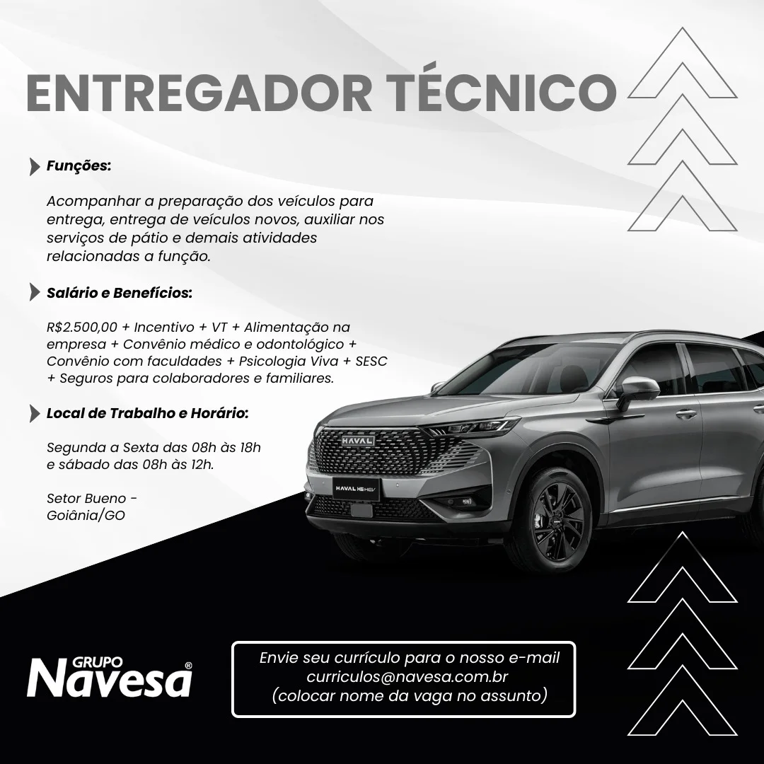 ENTREGADOR TECNICO

> Fungées:

Acompanhar a preparagdo dos veiculos para
entrega, entrega de veiculos novos, auxiliar nos
servigos de patio e demais atividades
relacionadas a fun¢gao.

} Salario e Beneficios:

R$2.500,00 + Incentivo + VT + Alimentagdo na

empresa + Convénio médico e odontolégico +
Convénio com faculdades + Psicologia Viva + SESC
+ Seguros para colaboradores e familiares.

 
 
 
  
 
  
 
 
 
   

} Local de Trabatho e Horario:

Segunda a Sexta das 08h Gs 18h
e sGbado das 08h ds 12h,

Setor Bueno —
Goidnia/Go

GRUPO ' Envie seu curriculo para 0 nosso e-mail
Navesa curriculos@navesa.com.br
(colocar nome da vaga no assunto) /\
ENTREGADOR TECNICO “,~\

> Fungées:

Acompanhar a preparagado dos veiculos para
entrega, entrega de veiculos novos, auxiliar nos
servigos de patio e demais atividades
relacionadas a fungdo.

 

) saldrio e Beneficios:

R$2.500,00 + Incentivo + VT + Alimentagdo na
empresa + Convénio médico e odontolégico +
Convénio com faculdades + Psicologia Viva + SESC
+ Seguros para colaboradores e familiares.

 
 
 
  
 
  
 
 
 
   

) Local de Trabalho e Horario:

Segunda a Sexta das 08h ds 18h
e sdbado das 08h as 12h.

Setor Bueno -
Goidnia/GO

Envie seu curriculo para o nosso e-mail
curriculos@navesa.com.br
(colocar nome da vaga no assunto) ENTREGADOR TECNICO

> Fungées:

Acompanhar a preparagdo dos veiculos para
entrega, entrega de veiculos novos, auxiliar nos
servigos de patio e demais atividades
relacionadas a fung¢ao.

> Saldrio e Beneficios:

R$2.500,00 + Incentivo + VT + Alimentagao na
empresa + Convénio médico e odontolégico +
Convénio com faculdades + Psicologia Viva + SESC
+ Seguros para colaboradores e familiares.

 
 
 
   
  
 
 
 
   

> Local de Trabalho e Horario:
fi
mae

Segunda a Sexta das 08h Gs 18h
e sGbado das 08h ds 12h.

Setor Bueno -
Goidnia/Go

GRUPO 7 Envie seu curriculo para o nosso e-mail
Navesa curriculos@navesa.com.br
(colocar nome da vaga no assunto) ENTREGADOR TECNICO

> Fungées:

Acompanhar a preparagado dos veiculos para
entrega, entrega de veiculos novos, auxiliar nos
servicos de patio e demais atividades
relacionadas a fun¢do.

> salario e Beneficios:

R$2.500,00 + Incentivo + VT + Alimentagao na
empresa + Convénio médico e odontolégico +
Convénio com faculdades + Psicologia Viva + SESC
+ Seguros para colaboradores e familiares.

 
 
 
  
 
  
 
 
 
   

) Local de Trabalho e Horario:

Segunda a Sexta das 08h ds 18h
e sdbado das 08h as 12h.

Setor Bueno -
Goidnia/GO

Envie seu curriculo para o nosso e-mail
curriculos@navesa.com.br
(colocar nome da vaga no assunto) ENTREGADOR TECNICO

> Fungées:

Acompanhar a preparagdo dos veiculos para
entrega, entrega de veiculos novos, auxiliar nos
servigos de patio e demais atividades
relacionadas a fungao.

> Saldrio e Beneficios:

R$2.500,00 + Incentivo + VT + Alimentagao na
empresa + Convénio médico e odontolégico +
Convénio com faculdades + Psicologia Viva + SESC
+ Seguros para colaboradores e familiares.

 
 
 
   
  
 
 
 
   

)} Local de Trabalho e Horario:

Segunda a Sexta das 08h as 18h
e sGbado das 08h ds 12h.

Setor Bueno —
Goidnia/Go

iY} GRUPO 7 Envie seu curriculo para o nosso e-mail

avesd curriculos@navesa.com.br
(colocar nome da vaga no assunto) ENTREGADOR TECNICO

> Fungées:

Acompanhar a preparagado dos veiculos para
entrega, entrega de veiculos novos, auxiliar nos
servicos de patio e demais atividades
relacionadas a fung¢do.

> salario e Beneficios:

R$2.500,00 + Incentivo + VT + Alimentagdo na
empresa + Convénio médico e odontolégico +
Convénio com faculdades + Psicologia Viva + SESC
+ Seguros para colaboradores e familiares.

 
 
 
  
 
  
 
 
 
   

) Local de Trabatho e Horario:

Segunda a Sexta das 08h ds 18h
e sdbado das 08h as 12h.

Setor Bueno -
Goidnia/GO

GRUPO A Envie seu curriculo para o nosso e-mail
Navesa curriculos@navesa.com.br
(colocar nome da vaga no assunto) ENTREGADOR TECNICO

> Fungées:

Acompanhar a prepara¢do dos veiculos para
entrega, entrega de veiculos novos, auxiliar nos
servigos de patio e demais atividades
relacionadas a fungao.

> saldrio e Beneficios:

R$2.500,00 + incentivo + VT + Alimentagao na
empresa + Convénio médico e odontolégico +
Convénio com faculdades + Psicologia Viva + SESC
+ Seguros para colaboradores e familiares.

 
 
 
  
  
 
 
 
   

)} Local de Trabaiho e Horario:

Segunda a Sexta das 08h ds 18h
e sGbado das 08h ds 12h.

Setor Bueno -
Goidnia/Go

Envie seu curriculo para o nosso e-mail

GRUPO c :
avesd curriculos@navesa.com.br
(colocar nome da vaga no as unto) ENTREGADOR TECNICO

> Fungées:

Acompanhar a preparagdo dos veiculos para
entrega, entrega de veiculos novos, auxiliar nos
servicos de patio e demais atividades
relacionadas a fungdo.

> salario e Beneficios:

R$2.500,00 + Incentivo + VT + Alimentagao na
empresa + Convénio médico e odontolégico +
Convénio com faculdades + Psicologia Viva + SESC
+ Seguros para colaboradores e familiares.

 
 
 
  
 
  
 
 
 
   

) Local de Trabatho e Horario:

Segunda a Sexta das 08h ds 18h
e sdbado das 08h as 12h.

Setor Bueno -
Goidnia/GO

Envie seu curriculo para o nosso e-mail
curriculos@navesa.com.br
(colocar nome da vaga no assunto) ENTREGADOR TECNICO

> Fungédes:

Acompanhar a preparagdo dos veiculos para
entrega, entrega de veiculos novos, auxiliar nos
servigos de patio e demais atividades
relacionadas a fungdo.

) salario e Beneficios:

R$2.500,00 + incentivo + VT + Alimentagdo na
empresa + Convénio médico e odontoldgico +
Convénio com faculdades + Psicologia Viva + SESC
+ Seguros para colaboradores e familiares.

 
 
 
  
  
 
 
 
   

)} Local de Trabatho e Horario:

Segunda a Sexta das 08h ds 18h
@ sdbado das 08h ds 12h.

Setor Bueno -
Goiénia/Go

GRUPO c Ud curriculo para o nosso e
Navesa eae ENTREGADOR TECNICO

> Fungées:

Acompanhar a preparagdo dos veiculos para
entrega, entrega de veiculos novos, auxiliar nos
servigos de patio e demais atividades
relacionadas a fun¢do.

) salario e Beneficios:

R$2.500,00 + Incentivo + VT + Alimentagao na
empresa + Convénio médico e odontolégico +
Convénio com faculdades + Psicologia Viva + SESC
+ Seguros para colaboradores e familiares.

 
 
 
  
 
  
 
 
 
   

} Local de Trabatho e Horario:

Segunda a Sexta das 08h ds 18h
e sdbado das 08h as 12h.

Setor Bueno -
Goidnia/GO

Envie seu curriculo para o nosso e-mail
curriculos@navesa.com.br
(colocar nome da vaga no assunto)