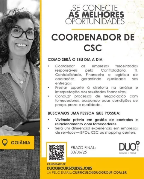 SECONECTIE. **
AS MELHORES
OPORTUNIDADES

COORDENADOR DE .
CSC

COMO SERA © SEU DIA A DIA:

* Coordenar as empresas —_tercelrizadas
responsdveis pela Controladoria, Th,
Contabilidade, Financeitro e logistica de
operagses, garantindo qualidade nas
entregas;

+ Prestar superte @ diretoria na andlise e
interpretagGo dos resultados financelros;

*  Conduzir processos de negoclagdo com
fernecedores, buscando boas condi¢ses de
prego, prazo e qualidade.

BUSCAMOS UMA PESSOA QUE POSSUA:

+ Vivéncia prévia em gestéo de contratos ¢
relacionamento com fornecedores.

+ Seré urn diferencial experiéncia em empresas

de setvicos— BPOs, CSC ou shopping centers.

30/06/25 trraess | Fee oe CONECTE
AS MELHORES
OPORTUNIDADES

COORDENADOR DE
CSC

COMO SERA © SEU DIA A DIA:

+ Coordenar as empresas —_ terceirizadas
responsdveis pela Controladoria,_—Ti,
Contabilidade, Financeiro e logftica de
operagées, garantindo qualidade nas
entregas;

+ Prestar suporte & diretoria na andlise e
interpretagao dos result...