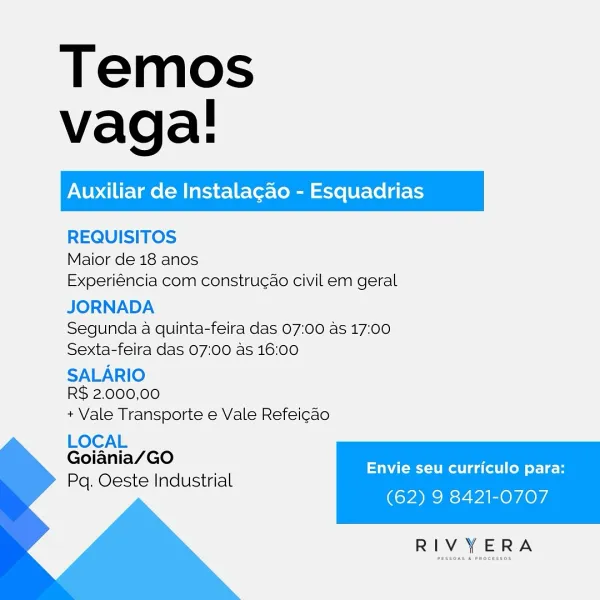 Temos
vaga!

REQUISITOS

Maior de 18 anos
Experiéncia com construgao civil em geral

JORNADA

Segunda a quinta-feira das 07:00 as 17:00
Sexta-feira das 07:00 as 16:00

SALARIO

R$ 2.000,00

+ Vale Transporte e Vale Refei¢ao

LOCAL
Goiania/GO
Pq. Oeste Industrial

  
   

Envie seu curriculo para:

(62) 9 8421-0707

 

RIVYERA Temos
vaga!

REQUISITOS

Maior de 18 anos
Experiéncia com constru¢ao civil em geral

JORNADA
Segunda a quinta-feira das 07:00 as 17:00
Sexta-feira das 07:00 as 16:00

SALARIO
R$ 2.000,00

+ Vale Transporte e Vale Refeicao

LOCAL
Goiania/GO

Pq. Oeste Industrial

  
   

Envie seu curriculo para:

(62) 9 8421-0707

 

RIVYERA Temos
vaga!

REQUISITOS

Maior de 18 anos
Experiéncia com constru¢ao civil em geral

JORNADA
Segunda a quinta-feira das 07:00 as 17:00
Sexta-feira das 07:00 as 16:00

SALARIO
R$ 2.000,00

+ Vale Transporte e Vale Refeicao

LOCAL
Goiania/GO

Pq. Oeste Industrial

  
   

Envie seu curriculo para:

(62) 9 8421-0707

 

RIVYERA Temos
vaga!

RE...