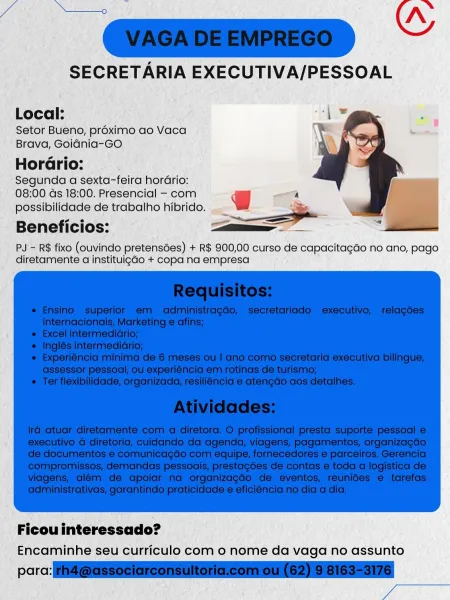 Local:

Setor Bueno, préximo ao Vaca
Brava, Goidnia-GO
Horario:

Segunda a sexta-feira horario:

08:00 ds 18:00. Presencial - com
possibilidade de trabalho hibrido.

Beneficios:

PJ'- R$ fixo (ouvindo pretensées) + R$ 900,00 curso de capacitagao no ano, pago
diretamente a instituigdo + copa na empresa

Encaminhe seu curriculo com o nome da vaga no assunto

perc ae SUAS ts Vs

SECRETARIA EXECUTIVA/PESSOAL

“w

“|

Local:

Setor Bueno, proximo ao Vaca
Brava, Goidnia-GO

Hordrio:

Segunda a sexta-feira horario:
08:00 ds 18:00. Presencial - com

i -—
possibilidade de trabalho hibrido. — f i
— * lila

—E__

Beneficios:

     
 

PJ - R$ fixo (ouvindo pretensdes) + R$ 900,00 curso de capacitagao no ano, pago
diretamente a instituigdo + copa na empresa

 

Ficou interessado?
Encaminhe seu curriculo com o nome da vaga no assunto

para: th4 @associarconsultoria.com ou (62) 9 8163-3176
aa Local:

Setor Bueno, proximo ao Vaca
Brava, Goidnia-GO.
Horario:

Segunda a sexta-feira hordrio:

08:00 d...