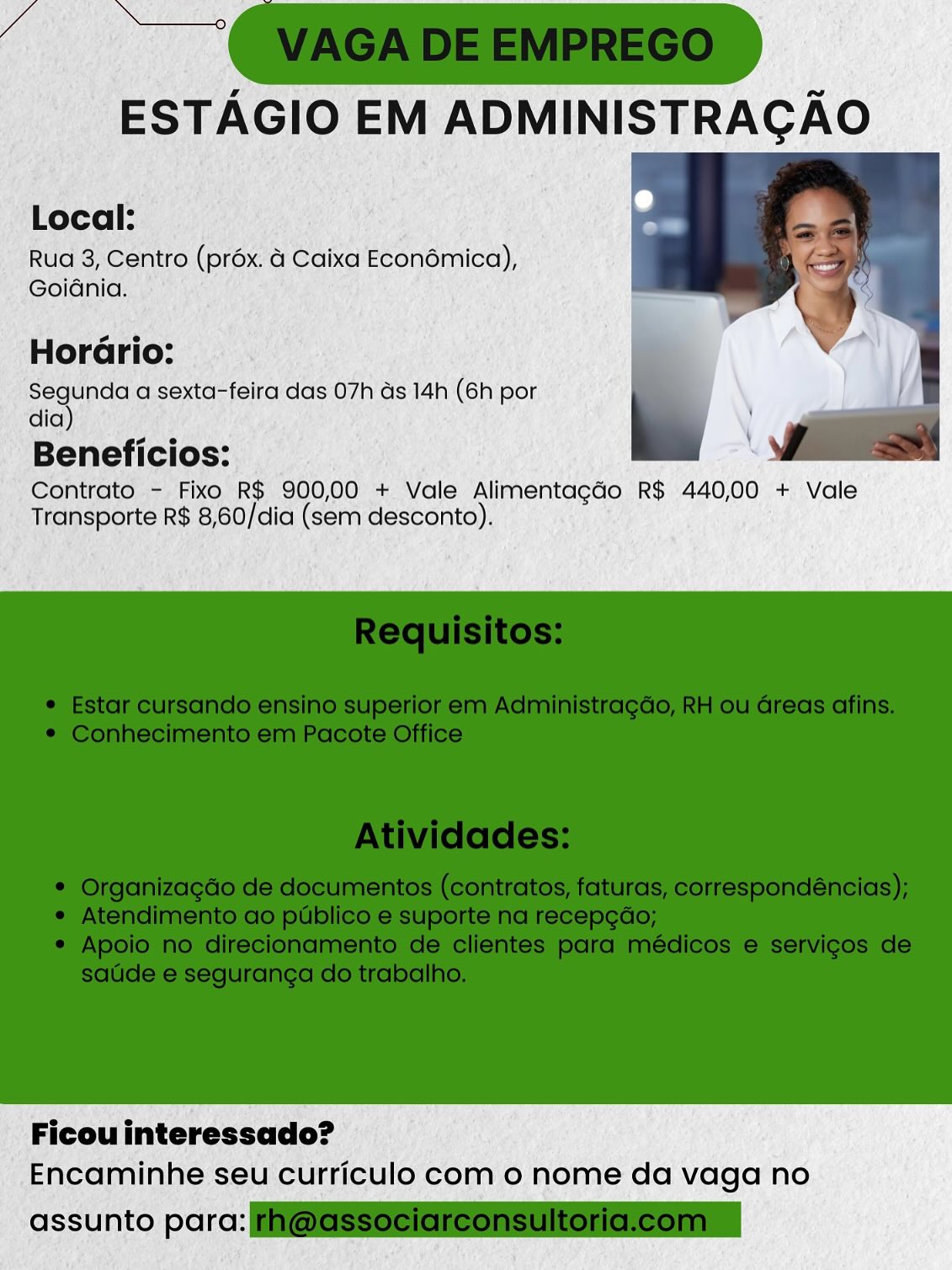 Local:

Rua 3, Centro (préx. @ Caixa Econémica),
Goidnia.

HorGrio:

aa a sexta-feira das 07h ds 14h (6h por
dia

Beneficios:

Contrato - Fixo R$ 900,00 + Vale Alimentagdo R$ 440,00 + Vale
Transporte R$ 8,60/dia (sem desconto).

 

Ficou interessado?
Encaminhe seu curriculo com o nome da vaga no

assunto parc: Local:

Rua 3, Centro (préx. 4 Caixa Econémica),
Goidnia.

HorGrio:

Segunda a sexta-feira das 07h ds 14h (6h por
dia)

Beneficios:

Contrato - Fixo R$ 900,00 + Vale Alimentagdo R$ 440,00 + Vale
Transporte R$ 8,60/dia (sem desconto).

 

Ficou interessado?
Encaminhe seu curriculo com 0 nome da vaga no

assunto para: @GSSociereonsultoriclcomn Local:

Rua 3, Centro (préx. 4 Caixa Econémica),
Goidénia.

HorGrio:

Segunda a sexta-feira das 07h ds 14h (6h por
dia)

Beneficios:

Contrato - Fixo R$ 900,00 + Vale Alimentagdo R$ 440,00 + Vale
Transporte R$ 8,60/dia (sem desconto).

 

Ficou interessado?
Encaminhe seu curriculo com o nome da vaga no

assunto parc: Local:

Rua 3, Centro (préx. 4 Caixa Econémica),
Goidénia.

Horario:

Segunda a sexta-feira das 07h as 14h (6h por
dia)

Beneficios:

Contrato - Fixo R$ 900,00 + Vale Alimentagdo R$ 440,00 + Vale
Transporte R$ 8,60/dia (sem desconto).

 

Ficou interessado?
Encaminhe seu curriculo com 0 nome da vaga no

assunto para: F@GSSeciareonsultoricleomn Local:

Rua 3, Centro (préx. 4 Caixa Econémica),
Goidénia.

HorGrio:

aa a sexta-feira das 07h as 14h (6h por
dia

Beneficios:

Contrato - Fixo R$ 900,00 + Vale Alimentagdo R$ 440,00 + Vale
Transporte R$ 8,60/dia (sem desconto).

 

Ficou interessado?
Encaminhe seu curriculo com o nome da vaga no

assunto parc: Si Local:

Rua 3, Centro (préx. 4 Caixa Econémica),
Goidnia.

Horario:

Segunda a sexta-feira das 07h as 14h (6h por
dia)

Beneficios:

Contrato - Fixo R$ 900,00 + Vale Alimentagdo R$ 440,00 + Vale
Transporte R$ 8,60/dia (sem desconto).

 

Ficou interessado?
Encaminhe seu curriculo com 0 nome da vaga no

assunto para: F@GSSeeiareonsultoricleomn Local:

Rud 3, Centro (prox. 4 Caixa E6onémica),
Goiénia: ;

HorGrio:

Aa a sexta-feira das 07h ds 14h (6h ‘por
dia

Beneficios:

Contrato - Fixo R$ 900,00 + Vale Alimentacdo R$ 440,00 + vale
Transporte R$ 8,60/dia (sem desconto).

 

Ficou interessado?
Encaminhe seu curriculo com o nome da vaga no

 

assunto por: Local:

Rua 3, Centro (préx. a Caixa Econémica),
Goidnia.

Horario:

Segunda a sexta-feira das 07h as 14h (6h por
dia)

Beneficios:

Contrato - Fixo R$ 900,00 + Vale Alimentagdo R$ 440,00 + Vale
Transporte R$ 8,60/dia (sem desconto).

 

Ficou interessado?
Encaminhe seu curriculo com o nome da vaga no

assunto para: @eSSeeiaieonsultoncleonmn xter-feira das 07h ds14h (6h por

Prisde, uate

Contraté - Fixo’ R$ 900,00 + Vale Alimentagtio R$ 440,00 + vale

ansporte R$ 8,60/cia (sem cesconto).

 

' Ficouinteressado? ©
.Encaminhe seu curriculo com o nome da vaga no

 

assunto parc: iis

Week Local:

Rua 3, Centro (prox. a Caixa Econémica),
Goidnia.

Horario:

Segunda a sexta-feira das 07h as 14h (6h por
dia)

Beneficios:

Contrato - Fixo R$ 900,00 + Vale Alimentagdo R$ 440,00 + Vale
Transporte R$ 8,60/dia (sem desconto).

 

Ficou interessado?
Encaminhe seu curriculo com 0 nome da vaga no

assunto para: i@@SSeeleieonsUloncleonin