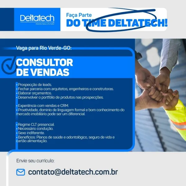 Faga Parte

Vaga para Rio Verde-GO:

CONSULTOR i.
DE VENDAS

+ Prospec¢ao de leads.

+ Fechar parceria com arquitetos, engenheiros e construtoras.
+ Elaborar orgamentos.

+ Desenvalver o portfolio de produtos nas prospeccGes.

 

 

« Experiencia com vendas e CRM
+ Proatividade, dorninio de linguagem formal e bom conhecimento do
mercado jmabiliano pode ser ur diferencial

«Regime CLT presencial
+ Necessario conducao
eles CoM are i(clcelay ce

+ Beneficios: Planos de saude e odontologico, seguro de vida e
cartao alimentagao.

  

Envie seu curriculo:

©) contato@deltatech.com.br Dalen)

Ey

 

  
  
   
    
     

Vaga para Rio Verde-GO:

CONSULTOR
DE VENDAS

«Prospecgao de leads.

+ Fechar parceria com arquitetos, engenheiros e construtoras.
+ Elaborar orgamentos.

«Desenvolver o portfolio de produtos nas prospeccées.

 

= Experiéncia com vendas e CRM.
+ Proatividade, dominio de linguagem formal e bom conhecimento do
mercado imobilidrio pode ser um diferencial.

«Regime CLT presen...