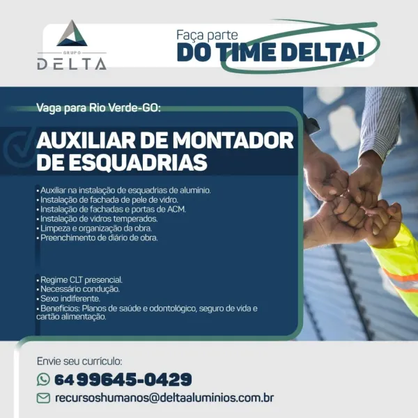 Vaga para Rio Verde-GO:

AUXILIAR DE MONTADOR «< ‘Wy |
DE ESQUADRIAS

+ Auxiliar na instalacao de esquadrias de aluminio. iN “
+ Instalacao de fachada de pele de vidro . 7 Ld
+ Instalagao de fachadas e portas de ACM .
+lnstalagao de vidros temperadas.

+ Limpeza e organizacaa da obra.
+ Preenchimento de diario de obra.

 

«Regime CLT presencial
- Necessario condugao.
+ Sexo indiferente. =

+ Beneficios; Planos de saUde e odontolagico, seguro de vida e
cartao alimentagao

  

Envie seu curriculo:

© 6499645-0429

© recursoshumanos@deltaaluminios.com.br A Faga parte
DELTA BO

    
   
 
  

iA

Vaga para Rio Verde-GO:

AUXILIAR DE MONTADOR ~
DE ESQUADRIAS

+ Auxiliar na instalagdo de esquadrias de aluminio. a ‘
+ Instalagao de fachada de pele de vidro. Ls
+ Instalagdo de fachadas e portas de ACM. >

+ Instalagao de vidros temperados.
+ Limpeza e organizagao da obra.

+ Preenchimento de diario de obra.

   
 
   
    

OUR] = 8 OMe) c=1= = p1eT=
« Necessario condugao,
+ Sexo indiferen...