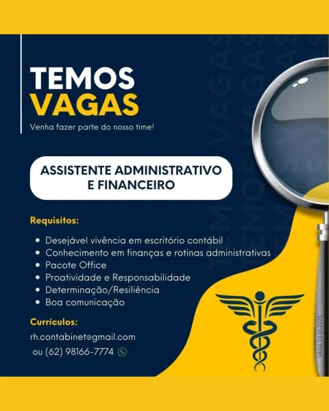TEMOS
VAGAS

Venha fazer parte do nosso time!

ASSISTENTE ADMINISTRATIVO

E FINANCEIRO

  

    
 
 
 
   
  
 
   

Requisitos:

© Desejavel vivéncia em escritdrio contdabil

e Conhecimento em financas e rotinas administrativas
¢ Pacote Office

© Proatividade e Responsabilidade
¢ Determinacao/Resiliéncia

© Boa comunicacao

Curriculos:
rh.contabinetegmail.com
ou (62) 98166-7774 ee
VAGAS

Venha fazer parte do nosso time!

ASSISTENTE ADMINISTRATIVO

E FINANCEIRO

 

CYTES Coy

© Desejdavel vivéncia em escritério contdabil

© Conhecimento em finangas e rotinas administrativas
e Pacote Office

© Proatividade e Responsabilidade
© Determinagdo/Resiliéncia

© Boa comunicagdo

Curriculos:

rh.contabinetegmail.com
ou (62) 98166-7774 («© TEMOS
VAGAS

Venha fazer parte do nosso time!

ASSISTENTE ADMINISTRATIVO

E FINANCEIRO

  

    
 
 
 
   
  
 
   

Requisitos:

© Desejdavel vivéncia em escritdrio contdabil

e Conhecimento em financas e rotinas administrativas
e Pacote Office

® Proativid...