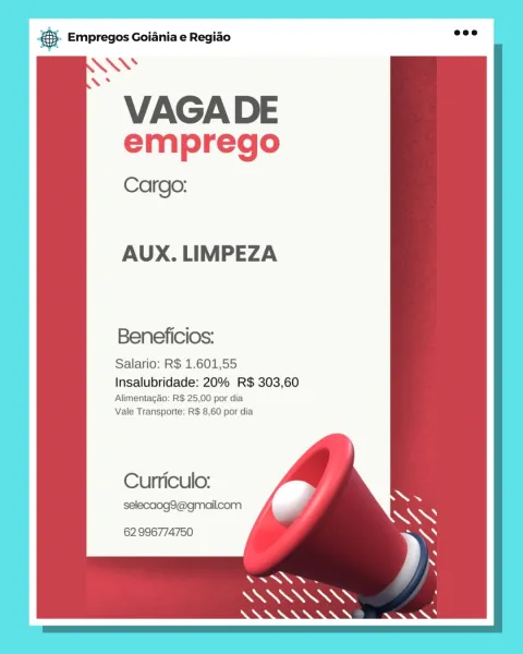 Bae Empregos Goiania e Regiao

emprego
Cargo:

AUX. LIMPEZA

Beneficios:

Salario: R$ 1.601,55

Insalubridade: 20% R$ 303,60

Alimentagao: R$ 25,00 por dia
Vale Transporte: R$ 8,60 por dia

Curriculo:
selecaog9@gmailcom
62996774750 eS Empregos Goiania e Regiao

=

VAGA DE
emprego
Cargo:

 
     
  
 
   
 
   
      
    
  

 

AUX. LIMPEZA

Beneficios:

Salario: R$ 1.601,55
Insalubridade: 20% R$ 303,60

Alimentagao: R$ 25,00 por dia
Vale Transporte: R$ 8,60 por dia

  

Curriculo:
selecaog9@gmailcom

  
   
   

62 996774750 Bag Empregos Goiania e Regiao

~ VAGADE
emprego

Cargo:

AUX. LIMPEZA

Beneficios:

Salario: R$ 1.601,55

Insalubridade: 20% R$ 303,60

Alimentacg&o: R$ 25,00 por dia
Vale Transporte: R$ 8,60 por dia

Curriculo:
selecaog9@gmailcom
62996774750 @ Empregos Goiania e Regiao

=

VAGA DE
emprego
Cargo:

 
     
  
 
   
 
   
      
    
  

 

AUX. LIMPEZA

Beneficios:

Salario: R$ 1.601,55
Insalubridade: 20% R$ 303,60

Alimentacgao: R$ 25,00 por dia
Vale Transport...