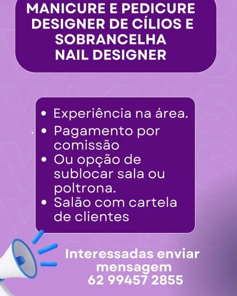 MANICURE E PEDICURE
DESIGNER DE CILIOS E
SOBRANCELHA
NAIL DESIGNER

 

 

4 >
e Experiéncia na area.

- © Pagamento por
comissao
e Ou opgao de
sublocar sala ou
poltrona.
e Salao com cartela

de clientes
y

Interessadas enviar
mensagem
" 62 99457 2855 MANICURE E PEDICURE
DESIGNER DE CILIOS E
SOBRANCELHA
NAIL DESIGNER

Experiéncia na area.

Pagamento por
comissao

Ou opgao de
sublocar sala ou
poltrona.

Salao com cartela
de clientes MANICURE E PEDICURE
DESIGNER DE CILIOS E
SOBRANCELHA
NAIL DESIGNER

 

 

4 >
e Experiéncia na area.

- © Pagamento por
comissao
e Ou opgao de
sublocar sala ou
poltrona.
e Salao com cartela

de clientes
y

Interessadas enviar
mensagem
4 62 99457 2855 MANICURE E PEDICURE
DESIGNER DE CILIOS E
SOBRANCELHA
NAIL DESIGNER

Experiéncia na area.

Pagamento por
comissao

Ou opgao de
sublocar sala ou
poltrona.

Salao com cartela
de clientes MANICURE E PEDICURE
DESIGNER DE CILIOS E
SOBRANCELHA
NAIL DESIGNER

 

 

4 >
e Experiéncia na area.

- © Pagamento por
comissa...