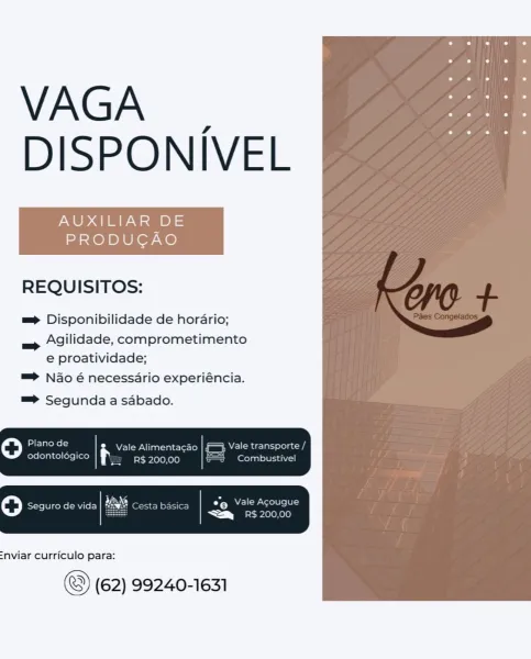 VAGA |
DISPONIVEL

AUXILIAR DE
PRODUCAO

REQUISITOS:

==> Disponibilidade de horario;
Agilidade, comprometimento
e proatividade;

=> Nao é necessario experiéncia.

=

=> Segunda a sabado.

 

=nviar curriculo para:

(62) 99240-1631 VAGA |
DISPONIVEL

AUXILIAR DE
PRODUCAO

REQUISITOS:

m= Disponibilidade de horario;
Agilidade, comprometimento
e proatividade;

™> Nao 6 necessario experiéncia.

 

=

=> Segunda a sabado.

oO Plano de & Vale Alimentacao Rea ola

odontolégico f= i>Lalelo Kole} Combustivel

oO Seguro de vida

 

=nviar curriculo para:

(62) 99240-1631 VAGA |
DISPONIVEL

AUXILIAR DE
PRODUCAO

REQUISITOS:

=> Disponibilidade de hordario;
Agilidade, comprometimento
e proatividade;

=> Nao é necessario experiéncia.

=

=> Segunda a sabado.

 

=nviar curriculo para:

(62) 99240-1631 VAGA |
DISPONIVEL

AUXILIAR DE
PRODUCAO

REQUISITOS:

m= Disponibilidade de horario;
Agilidade, comprometimento
e proatividade;

™> Nao 6 necessario experiéncia.

 

=

m= Segunda a sabado.

oO Pl...