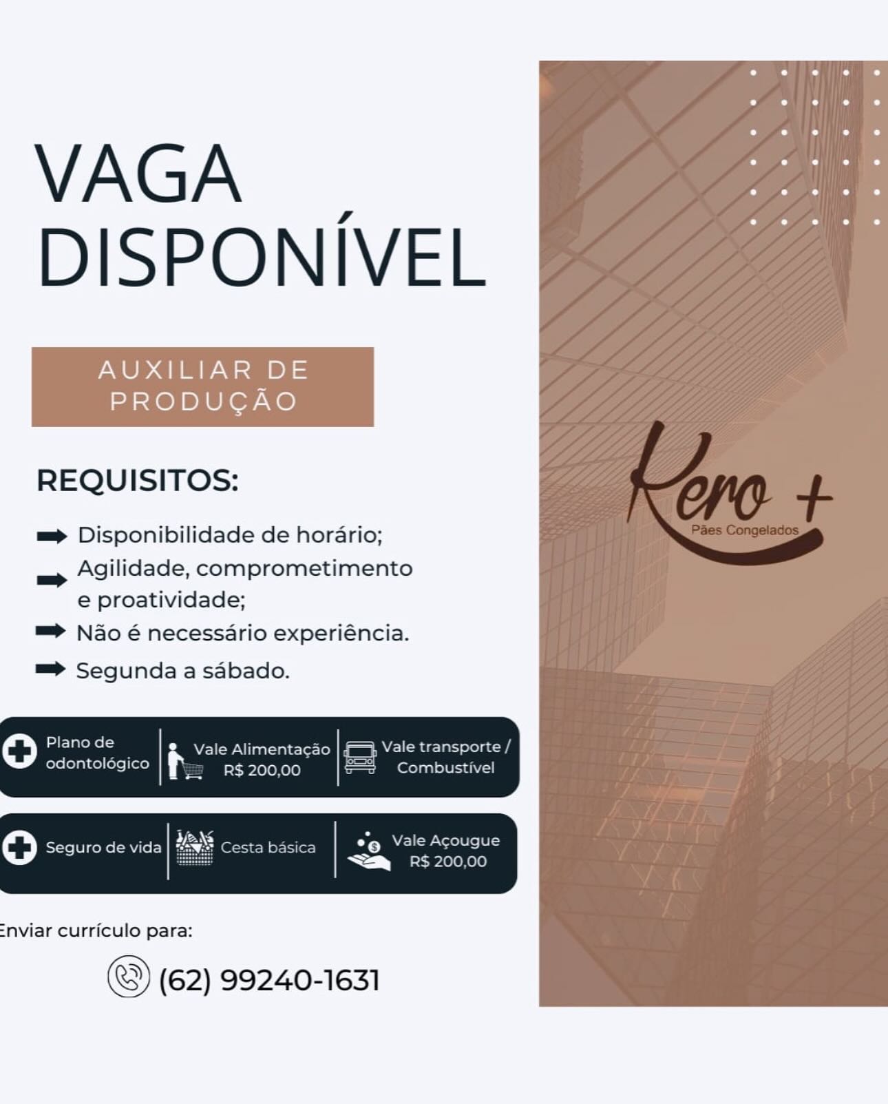 VAGA |
DISPONIVEL

AUXILIAR DE
PRODUCAO

REQUISITOS:

==> Disponibilidade de horario;
Agilidade, comprometimento
e proatividade;

=> Nao é necessario experiéncia.

=

=> Segunda a sabado.

 

=nviar curriculo para:

(62) 99240-1631 VAGA |
DISPONIVEL

AUXILIAR DE
PRODUCAO

REQUISITOS:

m= Disponibilidade de horario;
Agilidade, comprometimento
e proatividade;

™> Nao 6 necessario experiéncia.

 

=

=> Segunda a sabado.

oO Plano de & Vale Alimentacao Rea ola

odontolégico f= i>Lalelo Kole} Combustivel

oO Seguro de vida

 

=nviar curriculo para:

(62) 99240-1631 VAGA |
DISPONIVEL

AUXILIAR DE
PRODUCAO

REQUISITOS:

=> Disponibilidade de hordario;
Agilidade, comprometimento
e proatividade;

=> Nao é necessario experiéncia.

=

=> Segunda a sabado.

 

=nviar curriculo para:

(62) 99240-1631 VAGA |
DISPONIVEL

AUXILIAR DE
PRODUCAO

REQUISITOS:

m= Disponibilidade de horario;
Agilidade, comprometimento
e proatividade;

™> Nao 6 necessario experiéncia.

 

=

m= Segunda a sabado.

oO Plano de 2 Vale Alimenta¢gao

odontoldégico es R$ 200,00

oO Seguro de vida

 

=nviar curriculo para:

(62) 99240-1631 VAGA |
DISPONIVEL

AUXILIAR DE
PRODUCAO

REQUISITOS:

=> Disponibilidade de horario;
Agilidade, comprometimento
e proatividade;

=> Nao é necessario experiéncia.

 

=>

=> Segunda a sabado.

 

=nviar curriculo para:

(62) 99240-1631 VAGA |
DISPONIVEL

AUXILIAR DE
PRODUCAO

REQUISITOS:

m Disponibilidade de horario;
Agilidade, comprometimento
e proatividade;

™> Nao é necessario experiéncia.

 

=

™> Segunda a sabado.

te) pide: g Vale Alimenta¢gao WEB telat ool ac Tg

odontoldgico f= R$ 200,00

oO Seguro de vida

 

=nviar curriculo para:

(62) 99240-1631 VAGA |
DISPONIVEL

AUXILIAR DE
PRODUCAO

REQUISITOS:

=> Disponibilidade de horario;
Agilidade, comprometimento
e proatividade;

™> Nao é necessdrio experiéncia.

=

=> Segunda a sabado.

 

=nviar curriculo para:

(62) 99240-1631 VAGA |
DISPONIVEL

AUXILIAR DE
PRODUCAO

REQUISITOS:

mm Disponibilidade de horario;
Agilidade, comprometimento
e proatividade;

™> Nao é necessario experiéncia.

 

-

=> Segunda a sdbado.

oO arog & Vale Alimentacao
odontoldgico f= ioxeLolo ele) Combustivel

oO Seguro de vida a °° Vale Acougue
a eehee)

 

=nviar Curriculo para:

(62) 99240-1631 VAGA |
DISPONIVEL

AUXILIAR DE
PRODUCAO

REQUISITOS:

= Disponibilidade de horario;

—_ Agilidade, comprometimento
e proatividade;

=> Ndo é necessdrio experiéncia.

=> Segunda a sabado.

 

=nviar curriculo para:

(62) 99240-1631 VAGA |
DISPONIVEL

AUXILIAR DE
PRODUGAO

REQUISITOS:

mp Disponibilidade de horario;
Agilidade, comprometimento
e proatividade;

™> Nao é necessario experiéncia.

->

=> Segunda a sabado.

Oo a Vale Alimentacgao Ne Tat flac

odontoldgico R$ 200,00 2 Combustivel

ro

 

 

 

 

=nviar Curriculo para:

(62) 99240-1631