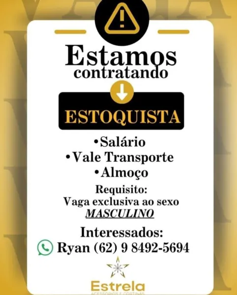 Estam

S
eta

°Salario

¢Vale Transporte
e Almoco
Requisito:

Vaga exclusiva ao sexo

MASCULINO

Interessados:
(© Ryan (62) 9 8492-5694
A

Syer
BN
Estrela » d (ay Midas.

Estamos

contratan

  

ESTOQUISTA

 

°Salario

¢ Vale Transporte
e Almoco
Requisito:

Vaga exclusiva ao sexo

MASCULINO

Interessados:
(© Ryan (62) 9 8492-5694

Ser

vp Estam

S
rane

¢Salario
¢Vale Transporte
¢ Almoco

Requisito:
Vaga exclusiva ao sexo

MASCULINO

Interessados:
(© Ryan (62) 9 8492-5694
A

a
uN
Estrela ==

Estamos

contratan

ESTOQUISTA

    

¢Salario

¢ Vale Transporte
¢ Almoco
Requisito:

Vaga exclusiva ao sexo

MASCULINO

Interessados:
(© Ryan (62) 9 8492-5694

Sher

BN Estam

S
Srl A

°Salario
¢Vale Transporte
e Almoco

Requisito:
Vaga exclusiva ao sexo

MASCULINO

Interessados:
(© Ryan (62) 9 8492-5694
A

Ser”
bN
Estrela eS

Estamos

contratan

ESTOQUISTA

    

¢Salario

¢ Vale Transporte
¢ Almoco
Requisito:

Vaga exclusiva ao sexo

MASCULINO

Interessados:
(© Ryan (62) 9 8492-5694

Ser

B...