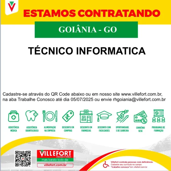 Y ESTAMOS CONTRATANDO

GOIANIA - GO

TECNICO INFORMATICA

Cadastre-se através do QR Code abaixo ou em nosso site www.villefort.com.br,
na aba Trabalhe Conosco até dia 05/07/2025 ou envie rhgoiania@villefort.com.br

@ CIO te % Bas

ASSISTENCIA ASSISTENCIA ‘ALIMENTACAD DESCONTO EM DESCONTO EM DESCONTO COM OPORTUNIDADE ‘CONVENIO PROGRAMAS DE
MEDICA ODONTOLOGICA NA EMPRESA COMPRAS FARMACIAS FACULDADES SDE CARREIRA SES FORMAGAD

 

  
 
 

Villefort contrata pessoas com deficiéncia.
Cadastre seu curriculo no campo
“trabalhe conosco”em villafort. com.br i ESTAMOS CONTRATANDO

GOIANIA - GO

TECNICO INFORMATICA

Cadastre-se através do QR Code abaixo ou em nosso site www.villefort.com.br,
na aba Trabalhe Conosco até dia 05/07/2025 ou envie rhgoiania@villefort.com.br

@ CIO te Bhs

ASSISTENCIA ASSISTENCIA ALIMENTACAO DESCONTO EM DESCONTO EM DESCONTO COM OPORTUNIDADE CONVENIO PROGRAMAS DE
MEDICA ODONTOLOGICA NA EMPRESA COMPRAS. FARMACIAS. FACULDADES SDE CARREIRA SESC FORMACAO

  

PL aed

    ...