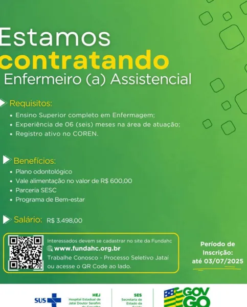 EStamos
contratando

Enfermeiro (a) Assistencial

> Requisitos:

« Ensino Superior completo em Enfermagem;
e Experiéncia de 06 (seis) meses na area de atua¢ao;
« Registro ativo no COREN.

| estlaraiitelorss
e Plano odontoldgico
« Vale alimentacao no valor de R$ 600,00
e Parceria SESC
e Programa de Bem-estar

P Salario: r¢3.498,00

ies :

 

ia (O) ISR Ieee devem se cadastrar no site da Fundahc
 www.fundahc.org.br

Trabalhe Conosco - Processo Seletivo Jatai

   
 

  
 

Periodo de
Inscri¢ao:
até 03/07/2025

 

HEJ SES

Hospital Estadual de Secretaria de
Jatai Doutor Serafim Estado da EStamos
contratando

Enfermeiro (a) Assistencial

Ane lUlsiikelss
»« Ensino Superior completo em Enfermagem;

e Experiéncia de 06 (seis) meses na area de atua¢cao;
e Registro ativo no COREN.

> Beneficios:
e Plano odontoldégico
e Vale alimentacao no valor de R$ 600,00
e Parceria SESC
e Programa de Bem-estar

> Salario: R$ 3.498,00

ee Ba in devem se cadastrar no site da Fundahc
= a ml Periodo de
€ www.f...