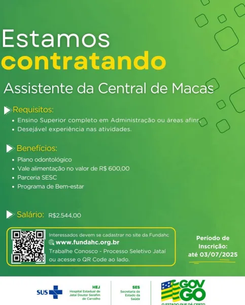 Estamos
contratando

Assistente da Central de Macas

p> Requisitos:
e Ensino Superior completo em Administra¢ao ou areas afins,
« Desejavel experiéncia nas atividades.

p> Beneficios:

e Plano odontolégico

e Vale alimenta¢ao no valor de R$ 600,00
e Parceria SESC

e Programa de Bem-estar

> Salario: r$2544,00

 

Periodo de
Inscrigao:
até 03/07/2025

€. www.fundahc.org.br

Trabalhe Conosco - Processo Seletivo Jatai

 

SES
Hospital Estadual de Secretaria de

Jatai Doutor Serafim Estado da
de Carvalho Saude Estamos
contratando

Assistente da Central de Macas

p> Requisitos:
e Ensino Superior completo em Administra¢ao ou areas afins,
e Desejavel experiéncia nas atividades.

| aeicialeulelesss

e Plano odontolégico

e Vale alimenta¢cao no valor de R$ 600,00
e Parceria SESC

e Programa de Bem-estar

> Salario: r$2.544,00

we Fa oO Interessados devem se cadastrar no site da Fundahc
& www.fundahc.org.br

Periodo de
Inscri¢ao:

Trabalhe Conosco - Processo Seletivo Jatai até 03/07/2025

ou ...