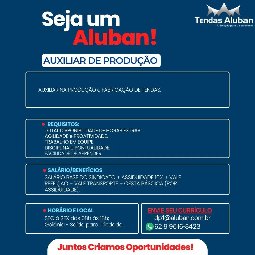 m ae
ST Ce| um UOC PA LI

 

XILIAR DE PROD

 

AUXILIAR NA PRODUCGAO e FABRICACAO DE TENDAS.

 

 

REQUISITOS:
TOTAL DISPONIBILIDADE DE HORAS EXTRAS.
AGILIDADE e PROATIVIDADE.
TRABALHO EM EQUIPE.
DISCIPLINA e PONTUALIDADE
FACILIDADE DE APRENDER

 

 

PYVW:\-d(e) [=] 4g (e (eo)
SALARIO BASE DO SINDICATO + ASSIDUIDADE 10% + VALE
REFEICAO + VALE TRANSPORTE + CESTA BASCICA (POR
ASSIDUIDADE)

 

 

HORARIO ELOCAL
SEG G SEX das 08h as 18h; dp1@aluban.com.br
Goidinia - Saida para Trindade. & 62 9 9516-8423

 

os C Oportunidades ST) (0) um USAT

XILIAR DE PRODUGAO

 

AUXILIAR NA PRODUGAO e FABRICACAO DE TENDAS.

 

 

REQUISITOS:
TOTAL DISPONIBILIDADE DE HORAS EXTRAS.
AGILIDADE e PROATIVIDADE.
TRABALHO EM EQUIPE.
DISCIPLINA e PONTUALIDADE.
FACILIDADE DE APRENDER.

 

 

SALARIO/BENEFICIOS
SALARIO BASE DO SINDICATO + ASSIDUIDADE 10% + VALE
REFEIGAO + VALE TRANSPORTE + CESTA BASCICA (POR

 

 

ASSIDUIDADE)

HORARIO E LOCAL
SEG G SEX das 08h ds 18h; dp1@aluban.com.br
Goidnia - Saida para Trindade. @62 9 9516-8423

 

untos Criamos Oportunidades A eal
sejaum one

XILIAR DE PROD

 

AUXILIAR NA PRODUCAO e FABRICACAO DE TENDAS

 

 

REQUISITOS:
TOTAL DISPONIBILIDADE DE HORAS EXTRAS
Neth By NB ta ey SIIB B=
TRABALHO EM EQUIPE.
DISCIPLINA ¢ PONTUALIDADE.
FACILIDADE DE APRENDER,

 

 

RYH Ne) f=14\ 4a (eres)
SALARIO BASE DO SINDICATO + ASSIDUIDADE 10% + VALE
REFEIGAO + VALE TRANSPORTE + CESTA BASCICA (POR
ASSIDUIDADE)

 

 

HORARIO ELOCAL
SEG G SEX das 08h as 18h; dp1@aluban.com.br
Goidnia - Scida para Trindade. War aplloncyoylcesy woke}

 

os Criamos Oportunidades Seja um ea

AUXILIAR DE PRODUGAO

 

AUXILIAR NA PRODUGAO e FABRICACAO DE TENDAS.

 

 

REQUISITOS:
TOTAL DISPONIBILIDADE DE HORAS EXTRAS.
AGILIDADE e PROATIVIDADE.
TRABALHO EM EQUIPE.
DISCIPLINA e PONTUALIDADE.
FACILIDADE DE APRENDER.

 

 

SALARIO/BENEFICIOS
SALARIO BASE DO SINDICATO + ASSIDUIDADE 10% + VALE
REFEIGAO + VALE TRANSPORTE + CESTA BASCICA (POR

 

 

ASSIDUIDADE).

HORARIO E LOCAL
Re RoR) 9. @ele(-n0)s/ahorcals] ay dp1@aluban.com.br
GoiGnia - Saida para Trindade. @62 9 9516-8423

 

luntos Criamos Oportunidades A anal
sejaum oro

 

XILIAR DE PRODUCA

 

AUXILIAR NA PRODUCGAO e FABRICACAO DE TENDAS.

 

 

REQUISITOS:
TOTAL DISPONIBILIDADE DE HORAS EXTRAS
AGILIDADE e PROATIVIDADE.
TRABALHO EM EQUIPE.
DISCIPLINA e PONTUALIDADE.
FACILIDADE DE APRENDER

 

 

RYUeN rey |= \ 4a (eles)
SALARIO BASE DO SINDICATO + ASSIDUIDADE 10% + VALE
REFEIGAO + VALE TRANSPORTE + CESTA BASCICA (POR
ASSIDUIDADE),

 

 

HORARIO ELOCAL
SEG G SEX das 08h as 18h; dp1@aluban.com.br
Goidnia - Saida para Trindade. & 62 9 9516-8423

 

tos Cria Oportunidades Seja um a

XILIAR DE PRODUGAO

 

AUXILIAR NA PRODUGAO e FABRICACAO DE TENDAS.

 

 

REQUISITOS:
TOTAL DISPONIBILIDADE DE HORAS EXTRAS.
AGILIDADE e PROATIVIDADE.
TRABALHO EM EQUIPE.
DISCIPLINA e PONTUALIDADE.
FACILIDADE DE APRENDER.

 

 

SALARIO/BENEFICIOS
SALARIO BASE DO SINDICATO + ASSIDUIDADE 10% + VALE
REFEIGAO + VALE TRANSPORTE + CESTA BASCICA (POR
ASSIDUIDADE).

 

 

HORARIO E LOCAL

SEG a SEX das 08h as 18h; dp1@aluban.com.br
Goidnia - Saida para Trindade. 62 9 9516-8423

 

 

luntos Criamos Oportunidades wAw

ST) (0) um eee ret

   

XILIAR DE PRODUCAO

 

 

AUXILIAR NA PRODUCAO e FABRICACAO DE TENDAS

 

 

TOTAL DISPONIBILIDADE DE HORAS EXTRAS.
AGILIDADE e PROATIVIDADE.

TRABALHO EM EQUIPE.

DISCIPLINA ¢ PONTUALIDADE.

FACILIDADE DE APRENDER

 

 

SALARIO BASE DO SINDICATO + ASSIDUIDADE 10% + VALE
agar O Raniah nO) ai a Od as) Ol er ase)
ASSIDUIDADE)

 

 

Se tons@ ae (ei 6'slanel-aI>1 ay dp1@aluban.com.br
Goiania - Saida para Trindade. Twa Woke oul on sy wesc}

 

os Criamos Oportunidades Seja um aN

XILIAR DE PRODUGA

 

AUXILIAR NA PRODUGAO e FABRICAGAO DE TENDAS.

 

 

REQUISITOS:
TOTAL DISPONIBILIDADE DE HORAS EXTRAS.
AGILIDADE e PROATIVIDADE.
TRABALHO EM EQUIPE.
DISCIPLINA € PONTUALIDADE.
FACILIDADE DE APRENDER.

 

 

SALARIO/BENEFICIOS
SALARIO BASE DO SINDICATO + ASSIDUIDADE 10% + VALE
REFEIGAO + VALE TRANSPORTE + CESTA BASCICA (POR

 

 

ASSIDUIDADE).

HORARIO ELOCAL
SEG G SEX das 08h ds 18h; dp1@aluban.com.br
Goidnia - Saida para Trindade. 1 oy) 9 9516-8423

 

untos Criamos Oportunidades eal

T=) (0) u aa Tendas Aluban

XILIAR DE PRODUGA\

 

 

AUXILIAR NA PRODUC AC

 

(or OR Bima ah Bloc

 

 

TOTAL DISPONIBILIDADE DE HORAS EXTRAS.
AGILIDADE @ PROATIVIDADE.

TRABALHO EM EQUIPE

lesser aN rau: INTUALIDADE

areal MATA el Edel letay

  

 

 

 

 

 

 
 

sa (olan (G@irallUley-|anecolnan ele
mdacs \ 62 9 9516-8423

   

elem ealial Seja um ef

XILIAR DE PRODUGA

 

AUXILIAR NA PRODUGAO e FABRICAGAO DE TENDAS.

 

 

REQUISITOS:
TOTAL DISPONIBILIDADE DE HORAS EXTRAS.
AGILIDADE e PROATIVIDADE.
TRABALHO EM EQUIPE.
DISCIPLINA e PONTUALIDADE.
FACILIDADE DE APRENDER.

 

 

SALARIO/BENEFICIOS
VU os1 N34 ORs) NP Or WOR NSS) PI0) 0/10) enn
REFEIGAO + VALE TRANSPORTE + CESTA BASCICA (POR

 

 

ASSIDUIDADE).

HORARIO E LOCAL
Ie ZoRs| 9. @elelA0.s]ao Ris iay dp1@aluban.com.br
Goidnia - Saida para Trindade. | Tod 9 9516-8423

 

untos Criamos Oportunidades