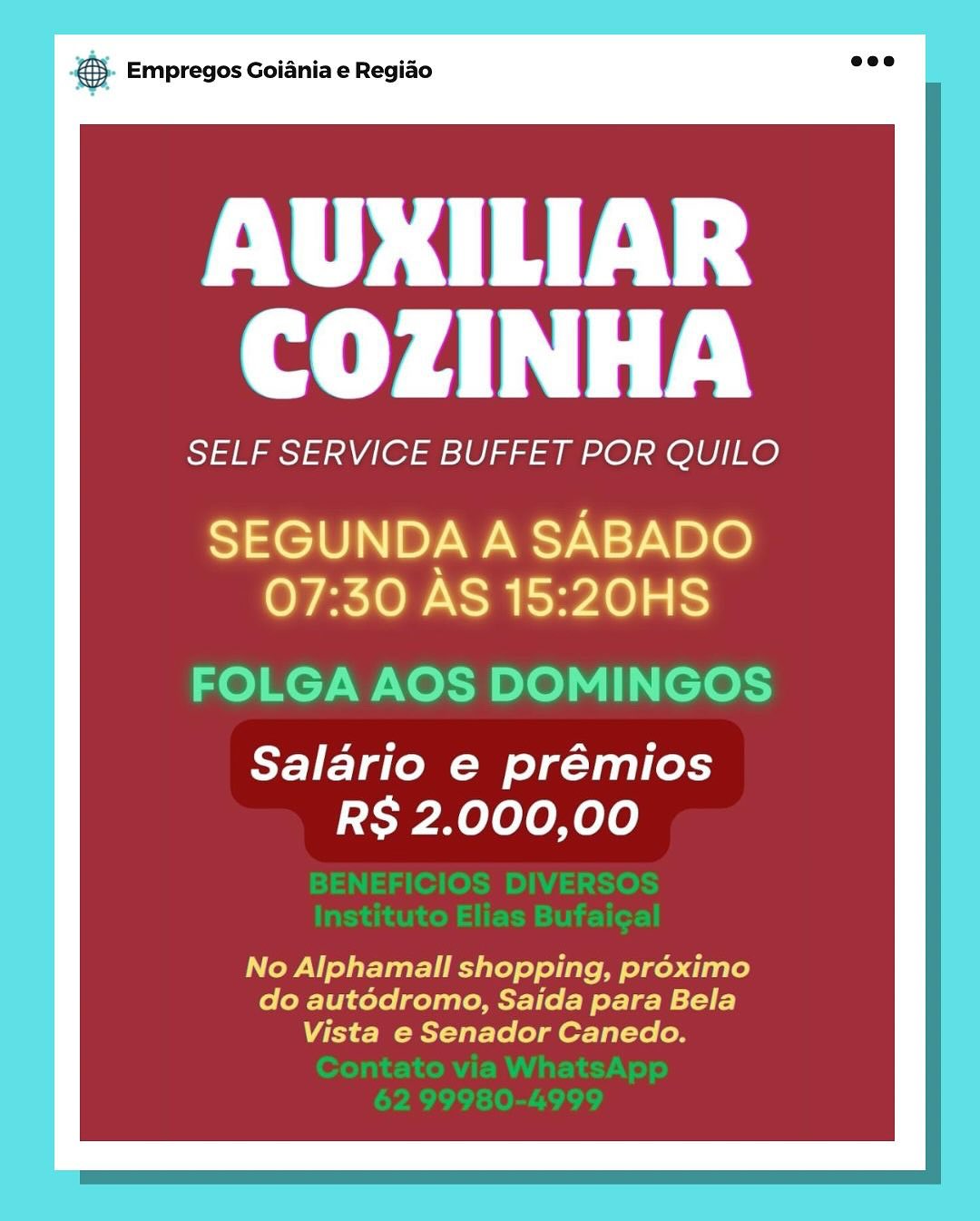 8. Empregos Goiania e Regiao

AUXILIAR
COZINHA

SELF SERVICE BUFFET POR QUILO

SEGUNDA A SABADO
07:30 AS 15:20HS

FOLGA AOS DOMINGOS

Salario e prémios
RS 2.000,00

No Alphamall shopping, proximo
do autédromo, Saida para Bela
Vista e Senador Canedo. &5- Empregos Goiania e Regiao

AUXILIAR
COZINHA

SELF SERVICE BUFFET POR QUILO

SEGUNDA A SABADO
07:30 AS 15:20HS

FOLGA AOS DOMINGOS

Salario e prémios
RS 2.000,00

No Alphamall shopping, préximo
do autédromo, Saida para Bela
Vista e Senador Canedo. ca Empregos Goiania e Regiao

AUXILIAR
COZINHA

SELF SERVICE BUFFET POR QUILO

SEGUNDA A SABADO
07:30 AS 15:20HS

FOLGA AOS DOMINGOS

Salario e prémios
RS 2.000,00

No Alphamall shopping, préximo
do autédromo, Saida para Bela
Vista e Senador Canedo. © Empregos Goiania e Regiao

AUXILIAR
COZINHA

SELF SERVICE BUFFET POR QUILO

SEGUNDA A SABADO
07:30 AS 15:20HS

FOLGA AOS DOMINGOS

Salario e prémios
RS 2.000,00

No Alphamall shopping, préximo
do autédromo, Saida para Bela
Vista e Senador Canedo. cag Empregos Goiania e Regiao

AUXILIAR
COZINHA

SELF SERVICE BUFFET POR QUILO

SEGUNDA A SABADO
07:30 AS 15:20HS

FOLGA AOS DOMINGOS

Salario e prémios
RS 2.000,00

No Alphamall shopping, préximo
do autédromo, Saida para Bela
Vista e Senador Canedo. © Empregos Goiania e Regiao

AUXILIAR
COZINHA

SELF SERVICE BUFFET POR QUILO

SEGUNDA A SABADO
07:30 AS 15:20HS

FOLGA AOS DOMINGOS

Salario e prémios
RS 2.000,00

No Alphamall shopping, préximo
do autodromo, Saida para Bela
Vista e Senador Canedo. & Empregos Goiania e Regiao

AUXILIAR
ey aT Pay

SELF SERVICE BUFFET POR QUILO

SEGUNDA A SABADO
07:30 AS 15:20HS

Salario e prémios
RS 2.000,00

No Alphamall shopping, proximo
do autédromo, Saida para Bela
Vista e Senador Canedo. & Empregos Goiania e Regiao

eM)
COZINHA

SELF SERVICE BUFFET POR QUILO

SEGUNDA A SABADO
07:30 AS 15:20HS

FOLGA AOS DOMINGOS

Salario e prémios
RS 2.000,00

No Alphamall shopping, pr6éximo
do autdédromo, Saida para Bela
Vista e Senador Canedo. AUXILIAR
ee at pay

SELF SERVICE BUFFET POR QUILO

SEGUNDA A SABADO
07:30 AS 15:20HS

Salario e prémios
RS 2.000,00 & Empregos Goiania e Regiao

AUXILIAR
COZINHA

SELF SERVICE BUFFET POR QUILO

SEGUNDA A SABADO
07:30 AS 15:20HS

FOLGA AOS DOMINGOS

Salario e prémios
RS 2.000,00

No Alphamall shopping, préximo
do autdédromo, Saida para Bela
Vista e Senador Canedo.