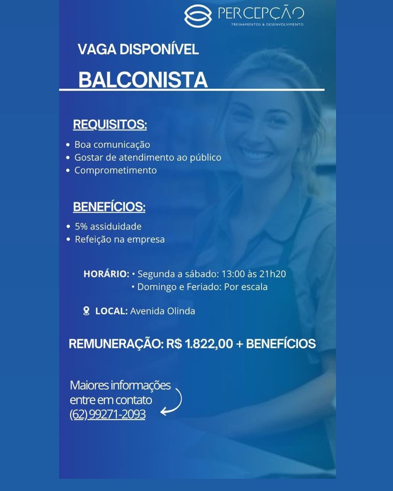 GY PERCLPCAD
VAGA DISPONIVEL
BALCONISTA

REQUISITOS:

¢ Boa comunicagao
¢ Gostar de atendimento ao publico
¢ Comprometimento

BENEFICIOS:

Disv ime hss) (6 [0] (el-lolcs
¢ Refeicdo na empresa

HORARIO: « Segunda a sabado: 13:00 as 21h20
* Domingo e Feriado: Por escala

Q LOCAL: Avenida Olinda

REMUNERAGAO: R$ 1.822,00 + BENEFICIOS

Maiores informag6es
entre em contato »
(62) 99271-2093 Sete \e

VAGA DISPONIVEL
BALCONISTA

REQUISITOS:

¢ Boa comunica¢gao
¢ Gostar de atendimento ao publico
¢ Comprometimento

BENEFICIOS:

e 5% assiduidade
¢ Refeicdo na empresa

HORARIO: « Segunda a sdbado: 13:00 as 21h20
* Domingo e Feriado: Por escala

Q LOCAL: Avenida Olinda

REMUNERACAO: R$ 1.822,00 + BENEFICIOS

Maiores informagdes
entre em contato ne)
(62) 99271-2093 encore
VAGA DISPONIVEL
BALCONISTA

REQUISITOS:

e Boa comunicacao
¢ Gostar de atendimento ao publico
* Comprometimento

BENEFICIOS:

Cues ]) (6 [8] (6-10
¢ Refeigdo na empresa

HORARIO: « Segunda a sabado: 13:00 as 21h20
* Domingo e Feriado: Por escala

Q LOCAL: Avenida Olinda

REMUNERAGAO: R$ 1.822,00 + BENEFICIOS

Maiores informacgoes
entre em contato »
(€2) 99271-2093 GS} PERCLPCAD

VAGA DISPONIVEL
BALCONISTA

REQUISITOS:

¢ Boa comunica¢gao
¢ Gostar de atendimento ao publico
¢ Comprometimento

BENEFICIOS:

Psy i= |ss3 100] (0l-[0 (<1
¢ Refeigdéo na empresa

HORARIO: « Segunda a sdbado: 13:00 as 21h20
* Domingo e Feriado: Por escala

Q LOCAL: Avenida Olinda

REMUNERAGAO: R$ 1.822,00 + BENEFICIOS

NW lle)c=so aie lan ar=\ee.=s3
entre em contato S)
(62) 99271-2093 G} PERCLPCAD
VAGA DISPONIVEL
BALCONISTA

REQUISITOS:

¢ Boa comunicacgao
¢ Gostar de atendimento ao publico
* Comprometimento

BENEFICIOS:

¢ 5% assiduidade
¢ Refeigdo na empresa

HORARIO: « Segunda a sabado: 13:00 as 21h20
* Domingo e Feriado: Por escala

Q LOCAL: Avenida Olinda

REMUNERACAO: R$ 1.822,00 + BENEFICIOS

Maiores informacgdes
entre em contato »
(62) 99271-2093 GS PERCLPCAD

VAGA DISPONIVEL
BALCONISTA

REQUISITOS:

¢ Boa comunicagao
¢ Gostar de atendimento ao publico
¢ Comprometimento

BENEFICIOS:

Poy ire ]ss) (0 [0] (e[-[0 (<1
¢ Refeigdo na empresa

HORARIO: « Segunda a sdbado: 13:00 as 21h20
* Domingo e Feriado: Por escala

Q LOCAL: Avenida Olinda

REMUNERAGAO: R$ 1.822,00 + BENEFICIOS

Maiores informagdes
entre em contato ®)
(62) 99271-2093 iS} PaReGLG@rANe)

VAGA DISPONIVEL

BALCONISTA

REQUISITOS:

e Boa comunicacgao
* Gostar de atendimento ao publico
* Comprometimento

BENEFICIOS:

¢ 5% assiduidade
¢ Refeicdo na empresa

HORARIO: + Segunda a sabado: 13:00 as 21h20
* Domingo e Feriado: Por escala

Q LOCAL: Avenida Olinda

REMUNERACAO: RS 1.822,00 + BENEFICIOS

Maiores informacgdes
entre em contato D
(62) 99271-2093 iS PERCEPCA9D

VAGA DISPONIVEL
BALCONISTA

REQUISITOS:

© Boa comunicagao
¢ Gostar de atendimento ao publico
¢ Comprometimento

BENEFICIOS:

e 5% assiduidade
¢ Refeigdo na empresa

HORARIO: + Segunda a sdbado: 13:00 as 21h20
* Domingo e Feriado: Por escala

Q LOCAL: Avenida Olinda

REMUNERAGAO: R$ 1.822,00 + BENEFICIOS

WW Flloyc=sa alien a=[eers
entre em contato )
(62) 99271-2093 iS} PaeG ere)
VAGA DISPONIVEL

BALCONISTA

REQUISITOS:

¢ Boa comunicagao
¢ Gostar de atendimento ao publico
* Comprometimento

BENEFICIOS:

¢ 5% assiduidade
¢ Refeicdo na empresa

HORARIO: + Segunda a sdbado: 13:00 as 21h20
» Domingo e Feriado: Por escala

Q LOCAL: Avenida Olinda

REMUNERACAO: RS 1.822,00 + BENEFICIOS

Maiores informacgoes
entre em contato D
(62) 99271-2093 PERCLPCAD

Gena ee esta CeO bed

VAGA DISPONIVEL
BALCONISTA

REQUISITOS:

¢ Boa comunicagao
¢ Gostar de atendimento ao publico
© Comprometimento

BENEFICIOS;:

e 5% assiduidade
e Refeigdo na empresa

HORARIO: Segunda a sdbado: 13:00 as 21h20
* Domingo e Feriado: Por escala

Q LOCAL: Avenida Olinda

REMUNERAGAO: R$ 1.822,00 + BENEFICIOS

WW Elle lc=st ale lana=\eo.=
entre em contato ES)
(62)99271-2093