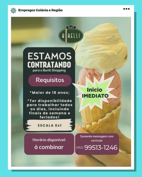 pase Empregos Goiania e Regiao

> ,
a i

     
    

ESTAMOS | aig
CONTRATANDO "mm ae

para o Buriti Shopping
Requisitos

*Maior de 18 anos;

|
aes rer esiice re rei
para trabalhar todos
os dias, incluindo
finais de semanae
feriados!

Toca Uriel eee)

Horario disponivel: onsale)

da combinar (062) 99513-1246 €- Empregos Goiania e Regiao wee

     

tte
DORELLI

ESTAMOS
EY

para o Buriti Shopping
Requisitos

*Maior de 18 anos;

*Ter disponibilidade
para trabalhar todos
os dias, incluindo
finais de semanae
feriados!

SoTol naa Kc} mensagem com
HorGrio disponivel: treat)

a combinar (062) 99513-1246 eS Empregos Goiania e Regiao

   
 
    

ESTAMOS
EEE

para o Buriti Shopping B:

Requisitos

  

Inicio
IMEDIATO

*Maior de 18 anos;

*Ter disponibilidade
eXeieeMigol Loire ame ko tery
os dias, incluindo
finais de semanae
feriados!

Somente mensagem com
Colne] a (eM t exe) a1hVA-1H errata

a combinar (062) 99513-1246 ne €. Empregos Goiania e Regiao ee?

  

ESTAMOS
mE

para o Buriti Shoppi...
