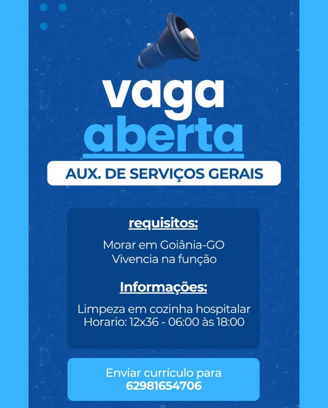 vaga

AUX. DE SERVICOS GERAIS

requisitos:
Morar em Goijania-GO
Vivencia na fun¢ao
Informacoes:

Limpeza em cozinha hospitalar
Horario: 12x36 - 06:00 as 18:00

Enviar curriculo para
62981654706 Ne

Lal

Mele te
aberta
FAUX. DE SERVIGOS GERAIS.

requisitos:

 

Morar em Goiania-GO
Vivencia na fun¢ao

Informac6ées:

Limpeza em cozinha soos
Horario: 12x36 - 06:00 as 18:00 vaga

AUX. DE SERVICOS GERAIS

requisitos:
Morar em Goiania-GO
Vivencia na fun¢ao
Informacoes:

Limpeza em cozinha hospitalar
Horario: 12x36 - 06:00 as 18:00

Enviar curriculo para
62981654706 em

ton

vaga
aberta

   

AUX. DE SERVICOS GERAIS

requisitos:

Morar em Goiania-GO
Vivencia na fun¢ao

Informac6ées:

Limpeza em cozinha aloo lets
Horario: 12x36 - 06:00 as 18:00 vaga

AUX. DE SERVICOS GERAIS

requisitos:
Morar em Goiania-GO
Vivencia na fun¢gao
Informac¢oes:

Limpeza em cozinha hospitalar
Horario: 12x36 - 06:00 as 18:00

Enviar curriculo para
62981654706 me

e\

vaga
aberta
FAUX. DE SERVIGOS GERAIS.

requisitos:

 
 
 

 

Morar em Goiania-GO
Vivencia na fun¢ao

Informac6ées:

Limpeza em cozinha seSolieels
Horario: 12x36 - 06:00 as 18:00 WleLele

AUX. DE SERVICOS GERAIS

requisitos:
Morar em Colania-GO
Vivencia na funcao
Informac¢oes:

Limpeza em cozinha hospitalar
Horario: 12x36 - 06:00 as 18:00

Enviar curriculo para
62981654706 e

Lon

Mele fe
aberta

   

AUX. DE SERVICOS GERAIS

requisitos:

Morar em Goiania-GO
Vivencia na fungao

Informacées:

Limpeza em cozinha sleet ele
Horario: 12x36 - 06:00 as 18:00 WleLele

AUX. DE SERVICOS GERAIS

requisitos:
Morar em Colania-GO
Vivencia na funcao
Informacoes:

Limpeza em cozinha hospitalar
Horario: 12x36 - 06:00 as 18:00

Enviar curriculo para
62981654706 Ivy

Mele fe
aberta

   

AUX. DE SERVICOS GERAIS

requisitos:

Morar em Goiania-GO
Vivencia na fungao

InformacG6es:

Limpeza em cozinha soot
Horario: 12x36 - 06:00 as 18:00