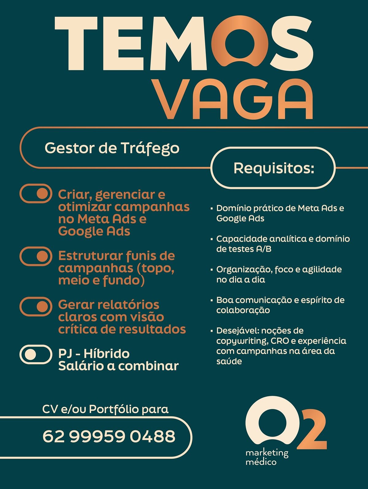 TEM-

~ -”
rf | a

a a -

 

Gestor de Trafego

 

= Dominio pratico de Meta Ads e
Google Ads

= Capacidade analitica e dominio
de testes A/B

« Organizagao, foco e agilidade
no diaadia

» Boa comunicacao e espirito de
colaboragao

» Desejavel: no¢gces de
copywriting, CRO e experiéncia
PJ- Hibrido com campanhas na Grea da

Salario a combinar eel

CV e/ou Portfdlio para (@) .
62 99959 0488 : 4
marketing —

médico Gestor de Trafego

   

Requisitos:
Criar, gerenciare

otimizarcampanhas _ : Dominiopraticode MetaAdse

no Meta Adse Google Ads
ia)
pee cs » Capacidade analitica e dominio
. de testes A/B
Estruturar funis de
campanhas (topo, « OrganizacGo, foco e agilidade
meio e fundo) no diaadia

» Boa comunicacaéo e espirito de

Gerar relatorios Spe eae)

claros com visao

critica de resultados » Desejdvel: nogées de
copywriting, CRO e experiéncia
Ie Hibrido com campanhas na Grea da

Salario a combinar ons

CV e/ou Portfolio para QO

rR lolol SN OyA=se} y
marketing
médico Gestor de Trafego

Requisitos:

 

« Dominio pratico de Meta Ads e
Google Ads

« Capacidade analitica e dominio
de testes A/B

« Organizagao, foco e agilidade
no diaadia

«= Boa comunicacao e espirito de
colaboragao

« Desejdvel: nogdes de
copywriting, CRO e experiéncia
PJ - Hibrido com campanhas na Grea da

Salario a combinar pole

CV e/ou Portfolio para

62 99959 0488 y 4

aatela <oaelay =
médico Gestor de Trafego

   

Criar, gerenciare

otimizarcampanhas _ - Dominiopraticode MetaAdse
no Meta Adse Google Ads
A
Google ds » Capacidade analitica e dominio
. de testes A/B
Estruturar funis de
campan has (topo, « Organizacao, foco e agilidade
meio e fundo) no diaadia
rae » Boa comunicacéo e espirito de
Gerar relatorios Ae ee
claros com visao
critica de resultados » Desejdvel: nogées de
copyunriting, CRO e experiéncia
PJ - Hibrido com campanhas na Grea da
satde

Saldrio a combinar

CV e/ou Portfolio para O
Ello] SOYA ase} y
marketing
médico Gestor de Trafego

Requisitos:

 

« Dominio pratico de Meta Ads e
Google Ads

- Capacidade analitica e dominio
de testes A/B

= Organizacao, foco e agilidade
no diaadia

= Boa comunicacao e espirito de
colaboragao

- Desejdvel: nocgées de

copywriting, CRO e experiéncia
PJ - Hibrido com campanhas na Grea da

Salario a combinar a

CV e/ou Portfdlio para

62 99959 0488

 

marketing
médico Gestor de Trafego
Requisitos:

Criar, gerenciar e

otimizarcampanhas _ : Dominio pratico de Meta Adse
no Meta Adse Google Ads
A
Google ds « Capacidade analitica e dominio
A de testes A/B
Estruturar funis de
campan has (topo, « Organizacao, foco e agilidade
meio e fundo) no diaadia
rar » Boa comunicagaéo e espirito de
Gerar relatorios Fa ee
claros com visao
critica de resultados + Desejdvel: nogdes de
copywriting, CRO e experiéncia
Ie Hibrido com campanhas na Grea da
satde

Saldario a combinar

CV e/ou Portfolio para QO

rE NoJol SOYA ase} y
marketing
médico ae

Gestor de Trafego
Requisitos:

= Dominio prdatico de Meta Ads e
Google Ads

= Capacidade analitica e dominio
de testes A/B

« Organizacao, foco e agilidade
no diaadia

= Boa comunicacao e espirito de
colaboracao

« Desejdavel: nogdes de
copywriting, CRO e experiéncia
PJ - Hibrido com campanhas na Grea da

Salario a combinar eaten

CV e/ou Portfolio para

62 99959 0488

marketing
médico Gestor de Trafego
Requisitos:

Criar, gerenciar e

otimizarcampanhas _ - Dominio pratico de Meta Adse
no Meta Adse Google Ads
A
rN ds « Capacidade analitica e dominio
A de testes A/B
Estruturar funis de
campan has (topo, « Organizagdo, foco e agilidade
meio e fundo) no diaadia
ra » Boa comunicagao e espirito de
Gerar relatorios Sees
claros com visao
critica de resultados Payers} on -lem aloes] toi (=
copyunriting, CRO e experiéncia
Je Hibrido com campanhas na Grea da
Lyoltfo(=)

Saldrio a combinar

CV e/ou Portfolio para QO

CPE Nolol SOYA cre} y
marketing
médico TEM §$

Gestor de Trafego

Requisitos:

 

» Dominio pratico de Meta Adse
Google Ads

» Capacidade analitica e dominio
de testes A/B

» Organizacdo, foco e agilidade
no diaadia

- Boa comunicacao e espirito de
colaboracgao

» Desejavel: nogées de
copywriting, CRO e experiéncia
=e . Hibrido com campanhas na Grea da

Salario a combinar sae

CV e/ou Portfolio para

\oy-me)o}< leo Berta te)

marketing
médico Gestor de Trafego
Requisitos:

Criar, gerenciar e

otimizar campanhas _ - Dominio pratico de Meta Adse
no Meta Adse beloloF Tey
ia)
oe ds » Capacidade analitica e dominio
. de testes A/B
Estruturar funis de
campan has (topo, « Organizacao, foco e agilidade
meio e fundo) no diaadia
la » Boa comunicagaéo e espirito de
Gerar relatorios mere
claros com visao
critica de resultados « Desejavel: nogdes de
copywriting, CRO e experiéncia
PJ- Hibrido com campanhas na Grea da
Froltfe( =)

Saldrio a combinar

CV e/ou Portfolio para QO

62 99959 0488 y
marketing
médico