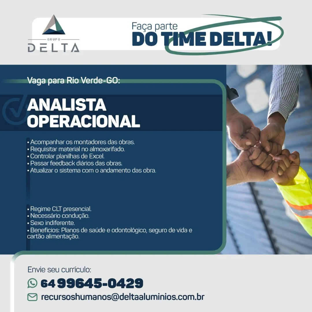 Vaga para Rio Verde-GO:

ANALISTA
OPERACIONAL

Pe OSI Oa] aT= memo) RI Cole le) fete falcqe) 8) sic}

+ Requisitar material no almoxarifado.

+ Controlar planilhas de Excel

oo metoinre lia (=o | 8)-[04-ae)t=|§ ele =1- ee) f=

+ Atualizar o sistema com o andamento das obra

«Regime CLT presencial
- Necessario conducao.
esteh Coline eigsini ts

+ Beneficios: Planos de saUde e odontolagico, seguro de vida e
cartao alimentagao.

 

Envie seu curriculo:

© 6499645-0429

© recursoshumanos@deltaaluminios.com.br A Faga parte
DO

MA

Vaga para Rio Verde-GO:

ANALISTA ~
arya) TNE

oy Norolan ey-1n ae]mec-MuN ola tale le)f-Meraloe) 8] cate ie

+ Requisitar material no almoxarifado. Lo
«Controlar planilhas de Excel —

+ Passar feedback diarios das obras. . i,
«Atualizar 0 sistema com o andamento das obra.

 

«Regime CLT presencial.
«Necessario candugao,
+ Sexo indiferente.

+ Beneficios: Planos de satide e odontoldgico, seguro de vida e
cartao alimentagdo.

Envie seu curriculo:

© 6499645-0429

©) recursoshumanos@deltaalumi Vaga para Rio Verde-GO:

ANALISTA iV zg?
OPERACIONAL

+ Acompanhar os montadores das obras. ,
+ Requisitar material no almoxarifado. 7 La
«Controlar planilhas de Excel

+ Passar feedback diarios das obras.

+ Atualizar o sistema com o andamento das obra

«Regime CLT presencial ~

« Necessdario condugao. ~
Posie (OMpleliteiteiai cc) »

+ Beneficios: Planos de saude e odontolagico, seguro de vida e
cartao alimentac¢ao.

 

Envie seu curriculo:

© 6499645-0429

© recursoshumanos@deltaaluminios.com.br A Faga parte
DO

MA

Vaga para Rio Verde-GO:

FINE <
OPERACIONAL

- Acompanhar os montadores das obras. a

+ Requisitar material no almoxarifado. "i Lo
+ Controlar planilhas de Excel.

Oy ey-lsisral ma (e216) 01-101 |=] gel Me(2\oK0) 021s

+ Atualizar 0 sistema com 0 andamento das obra.

i

 

«Regime CLT presencial.
«Necessario condugao.
+ Sexo indiferente.

+ Beneficios: Planos de satide e odontoldgico, seguro de vida e
cart&o alimentagao.

Envie seu curriculo:

© 6499645-0429

© recursoshumanos@deltaaluminios.com.br Faga parte

DO Tilv

   
 

Vaga para Rio Verde-GO:

ANALISTA
OPERACIONAL

+ Acompanhar os montadores das obras.

Pa ora Oe uar=1oii=] Mae (eco NI18 0)

+ Controlar planilhas de Excel

Saari o1818)-[e) ae) Ne 8e tHe 8 f=

+ Atualizar 0 sistema com o andamento das obra.

«Regime CLT presencial
+ Necessario conducao.
Poss) <olple i (ifciales

+ Beneficios: Planos de saude e odontolagico, seguro de vida e
cartao alimentacao.

Envie seu curriculo:

© 6499645-0429

© recursoshumanos@deltaaluminios.com.br M4

A Faga parte
e DO

Vaga para Rio Verde-GO:

ANALISTA
OPERACIONAL

- Acompanhar os montadores das obras. i

+ Requisitar material no almoxarifado. A Lo
+ Controlar planilhas de Excel.

+ Passar feedback didrios das obras.

+ Atualizar 0 sistema com 0 andamento das obra.

i

 

os o18 | =n OMe) t=1=1= 1p 011=)
« Necessario condugao.
+ Sexo indiferente.

+ Beneficios: Planos de satide e odontoldgico, seguro de vida e
cartao alimentagao.

Envie seu curriculo:

© 6499645-0429

©& recursoshumanos@deltaaluminios.com.br A Faca parte

DO Tif

 

Vaga para Rio Verde-GO:

Pe po!
OPERACIONAL

Ey Nerelan| p12) A ars] meccM ARON Ca160](ScM6/aic¥)]r3\a) iy

+ Requisitar material no almoxarifado.

+ Controlar planilhas de Excel

orto a(os=18) 81-0) Aelia (e)-8 (Re) 81-1

+ Atualizar 0 sistema com oandamento das obra

 

ieee ROM Metso Nel |

oN ssario conducaa

a oRisTelircireinies)

+ Beneficios: Planos de saude e odantologico, segura de vida e
cartao al mentacao.

 

   

Envie seu curriculo:

© 6499645-0429

© recursoshumanos@deltaaluminios.com.br A Faga parte
DO

M4

Vaga para Rio Verde-GO:

PN aE
OPERACIONAL

+ Acompanhar os montadores das obras. e ls
+ Requisitar material no almoxarifado. 1
Ey Oo) Ce)/-1> In eas oo 2 = 3

+ Passar feedback diarios das obras.
Sy Nera) omens ol ciaa Meee N= Belg nC e=iKe 8]

«Regime CLT presencial.
+ Necessario condugao.
+ Sexo indiferente.

+ Beneficios: Planos de satide e odontolégico, seguro de vida e
cartao alimentagao.

Envie seu curriculo:

© 6499645-0429

© recursoshumanos@deltaaluminios.com.br A Faca parte

DO Tif

 

Vaga para Rio Verde-GO:

ANALISTA
OPERACIONAL

CeCe An Ne MAT essa ATOR Chef eM 6 Ree 01a at
Pa piere Oeics ants tins a OMe] ane) calito)

oo rer ce ae era ra em
geass aes)
aes tame eale

 

         

»Regme CLT presencial

Par Meno Ovals Wier 6)
KO inditer
ae icios: Plan
cartao al

 
 
 

   

de saude e edontolegice, seguro de v da e

 

Envie seu curriculo:

© 6499645-0429

© recursoshumanos@deltaaluminios.com.br M4

A Faga parte
= DO

Vaga para Rio Verde-GO:

ANALISTA
fo) dived eo)

Cy Noreran/sy-10 8-1 MUNA) f=) 8) -¥e(<1o00) 8c -1e . a a
OF s\-fel Ut manial cls = nel ne).c=lst-\61 08 4
aD

Plereyn ue) 1m oa arene-a aon RY
Oo ay-s= l(c 216) 8-10, 0 =] eoK0 |KO) . .
Sy N=) Co meRo hc Meee alan nN -1Ke 8)

« Regime CLT presencial.
+ Necessario condugao.
+ Sexo indiferente.

+ Beneficios: Planos de satide e odontoldgico, seguro de vida e
for=]ut=[oK=| [anual eclerclon

Envie seu curriculo:

© 6499645-0429

© recursoshumanos@deltaaluminios.com.br