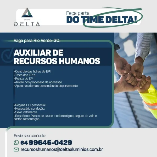 Vaga para Rio Verde-GO:

AUXILIAR DE
RECURSOS HUMANOS

+ Controle das fichas de EP|

+ Troca dos EPI's

ini e]plecc ele) tet)

+ Auxilio nes processos de admissao.

+ Apoio nas demais demandas do departamento.

«Regime CLT presencial
- Necessario conducao.
est=h Comins eresigi ts

+ Beneficios: Planos de saUde e odontologico, seguro de vida e
cartao alimentagao.

 

Envie seu curriculo:

© 6499645-0429

© recursoshumanos@deltaaluminios.com.br A Faga parte
DELTA DO

    
 
   
 
    
     

iA

Vaga para Rio Verde-GO:

AUXILIAR DE “
eTeaty ele P(t}

Controle das fichas de EPI | ,
«Troca dos EPI's L
+ Ronda do EPI

« Auxilio nos processos de admissao.

«Apoio nas demais demandas do departamento.

 

«Regime CLT presencial.
«Necessario condugao,
+ Sexo indiferente.

+ Beneficios: Planos de satide e odontoldgico, seguro de vida e
cartao alimentagdo.

Envie seu curriculo:

© 6499645-0429

© recursoshumanos@deltaaluminios.com.br Vaga para Rio Verde-GO:

AUXILIAR DE
RECURSOS HUMANOS

+ Con...