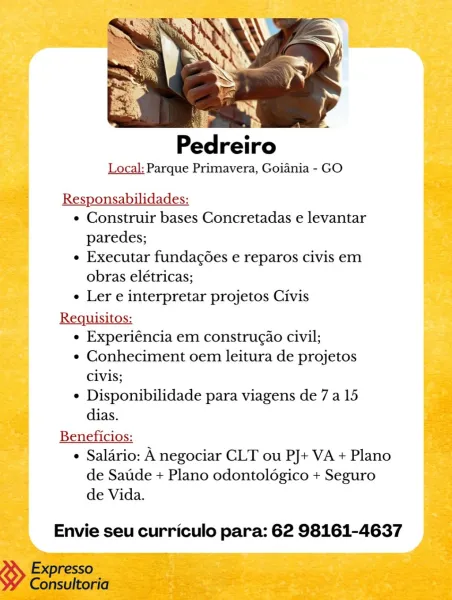 Pedreiro

Local: Parque Primavera, Goiania - GO

Responsabilidades:

e Construir bases Concretadas e levantar
paredes;

¢ Executar fundag6es e reparos civis em
obras elétricas;

¢ Ler e interpretar projetos Civis

Requisitos:

e Experiéncia em construgao civil;

* Conheciment oem leitura de projetos
Civis;

¢ Disponibilidade para viagens de 7 a 15
dias.

Beneficios:
¢ Salario: A negociar CLT ou PJ+ VA + Plano
de Satide + Plano odontolégico + Seguro
de Vida.

Envie seu curriculo para: 62 98161-4637 .
Pedreiro
Local: Parque Primavera, Goiania - GO

Responsabilidades:
¢ Construir bases Concretadas e levantar
paredes;
e Executar fundagoes e reparos civis em
obras elétricas;
¢ Ler e interpretar projetos Civis
Requisitos:
¢ Experiéncia em construgao civil;
* Conheciment oem leitura de projetos
Civis;
¢ Disponibilidade para viagens de 7 a 15
dias.
Beneficios:
¢ Salario: A negociar CLT ou PJ+ VA + Plano

de Satide + Plano odontologico + Seguro
de Vida.

Envie seu curriculo para: 62 98161-46...