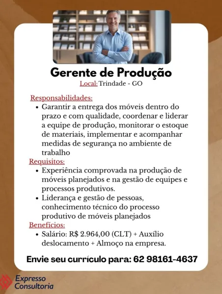 Gerente de Producao
Local: Trindade - GO

Responsabilidades:

e Garantir a entrega dos moveis dentro do
prazo e com qualidade, coordenar e liderar
a equipe de produgao, monitorar o estoque
de materiais, implementar e acompanhar
medidas de seguranga no ambiente de
trabalho

Requisitos:

e Experiéncia comprovada na producao de
moveis planejados e na gestao de equipes e
processos produtivos.

e Lideranga e gestao de pessoas,
conhecimento técnico do processo
produtivo de moveis planejados

Beneficios:

e Salario: R$ 2.964,00 (CLT) + Auxilio

deslocamento + Almogo na empresa.

Envie seu curriculo para: 62 98161-4637 Gerente de Producao
Local: Trindade - GO

Responsabilidades:

e Garantir a entrega dos moveis dentro do
prazo e com qualidade, coordenar e liderar
a equipe de produgdo, monitorar 0 estoque
de materiais, implementar e acompanhar
medidas de seguranga no ambiente de
trabalho

Requisitos:

e Experiéncia comprovada na produgao de
moveis planejados e na gestao de equipes e
processo...