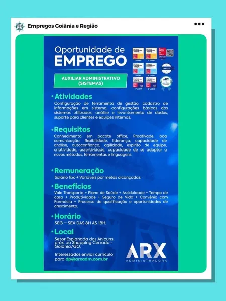 & Empregos Goiania e Regido

 

Oportunidade de

EMPREGO

AUXILIAR ADMINISTRATIVO
era)

 

* Atividades

Foretn ire Ucer tsetse cUncelan ea COMMS (eae ota CCOMmMeTs ecto
informagées ern sistema. configuragoes basicas dos
Breet te a ets ee ns AM = slag coc ae ore d
ei eeeetencehe easter ean csanets

*Requisito

Conhecimento em pacote office, Proativade, boa
comunicagao, flexibilidade, lideranga, capacidade de
Corse EtoMmrsIN oteteTa tena CotoMmmcete eters! SamMCeMt =I toMMNCe -MMCee [to
criatividade, assertividade, capacidade de se adaptar o
rte lemrurnac aed inte terete

*Remuneracao
Salario fixo + Variaveis por metas alcangadas.

by si—yal=t i (ol fe)
Aol MICelats relat -Maan ul lao Me (Mle ie Mem trie (¢](elole( Maes al elo Loy
caso + Produtividade + Seguro de Vida + Convenio com

eters Mea eles el i ttetetT Mem soa ats [ ole /
eeu)

-Hordrio
Sei 2 SOCK was lat
-Local

Setor Esplanada dos Anicuns.
Pipes Met iiel i sliareR Ott celstoles
Coeneyee

Interessados enviar curriculo
para ...