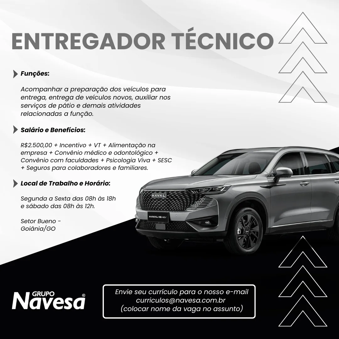 ENTREGADOR TECNICO

> Fungées:

Acompanhar a preparagdo dos veiculos para
entrega, entrega de veiculos novos, auxiliar nos
servigos de patio e demais atividades
relacionadas a fungao.

) Salario e Beneficios:

R$2.500,00 + Incentivo + VT + Alimentagao na
empresa + Convénio médico e odontolégico +
Convénio com faculdades + Psicologia Viva + SESC
+ Seguros para colaboradores e familiares.

 
 
 
  
 
  
 
 
 
   

)} Local de Trabatho e Horario:

Segunda a Sexta das 08h Gs 18h
e@ sGbado das 08h ds 12h.

Setor Bueno —
Goidnia/Go

GRUPO ' Envie seu curriculo para 0 nosso e-mail
Navesa curriculos@navesa.com.br
(colocar nome da vaga no assunto) ENTREGADOR TECNIC

> Fungées:

Acompanhar a preparagdo dos veiculos para
entrega, entrega de veiculos novos, auxiliar nos
servigos de patio e demais atividades
relacionadas a fungdo.

 

) Salario e Beneficios:

R$2.500,00 + Incentivo + VT + Alimentagdo na
empresa + Convénio médico e odontolégico +
Convénio com faculdades + Psicologia Viva + SESC
+ Seguros para colaboradores e familiares.

 
 
 
  
 
  
 
 
 
   

) Local de Trabalho e Horario:

Segunda a Sexta das 08h ds 18h
e sdbado das 08h as 12h.

Setor Bueno -
Goidnia/GO

Envie seu curriculo para o nosso e-mail
curriculos@navesa.com.br
(colocar nome da vaga no assunto) ENTREGADOR TECNICO

> Fungées:

Acompanhar a preparagdo dos veiculos para
entrega, entrega de veiculos novos, auxiliar nos
servigos de patio e demais atividades
relacionadas a fun¢ao.

> Saldrio e Beneficios:

R$2.500,00 + Incentivo + VT + Alimentagao na
empresa + Convénio médico e odontolégico +
Convénio com faculdades + Psicologia Viva + SESC
+ Seguros para colaboradores e familiares.

 
 
 
   
  
 
 
 
   

> Local de Trabalho e Horario:

Segunda a Sexta das 08h Gs 18h
e sGbado das 08h ds 12h.

Setor Bueno -
Goidnia/GO

GRUPO 7 Envie seu curriculo para o nosso e-mail
Na WLonye| curriculos@navesa.com.br
(colocar nome da vaga no assunto) ENTREGADOR MEGNICO

> Fungées:

Acompanhar a preparagao dos veiculos para
entrega, entrega de veiculos novos, auxiliar nos
servicgos de patio e demais atividades
relacionadas a fungdo.

> salario e Beneficios:

R$2.500,00 + Incentivo + VT + Alimentagdo na
empresa + Convénio médico e odontolégico +
Convénio com faculdades + Psicologia Viva + SESC
+ Seguros para colaboradores e familiares.

 
 
 
  
 
  
 
 
 
   

) Local de Trabalho e Horario:

Segunda a Sexta das 08h ds 18h
e sabado das 08h as 12h.

Setor Bueno -
Goidnia/GO

Envie seu curriculo para o nosso e-mail
curriculos@navesa.com.br
(colocar nome da vaga no assunto) ENTREGADOR TECNICO

> Funcées:

Acompanhar a preparagdo dos veiculos para
entrega, entrega de veiculos novos, auxiliar nos
servicgos de patio e demais atividades
relacionadas a fungao.

> Saldrio e Beneficios:

R$2.500,00 + Incentivo + VT + Alimentagao na
empresa + Convénio médico e odontolégico +
Convénio com faculdades + Psicologia Viva + SESC
+ Seguros para colaboradores e familiares.

 
 
 
   
  
 
 
 
   

> Local de Trabalho e Horario:

Segunda a Sexta das 08h Gs 18h
e sGbado das 08h ds 12h.

Setor Bueno —
Goidnia/GOo

GRUPO 7 Envie seu curriculo para o nosso e-mail
Navesa curriculos@navesa.com.br
(colocar nome da vaga no assunto) ENTREGADOR TECNICO

> Fungées:
Acompanhar a preparagao dos veiculos para
entrega, entrega de veiculos novos, auxiliar nos

servigos de patio e demais atividades
relacionadas a fungdo.

> salario e Beneficios:

R$2.500,00 + Incentivo + VT + Alimentagdo na
empresa + Convénio médico e odontolégico +
Convénio com faculdades + Psicologia Viva + SESC
+ Seguros para colaboradores e familiares.

 
 
 
  
 
  
 
 
 
   

) Local de Trabatho e Horario:

Segunda a Sexta das 08h ds 18h
e sdbado das 08h as 12h.

Setor Bueno - oe
Goidnia/GO

Envie seu curriculo para o nosso e-mail
curriculos@navesa.com.br
(colocar nome da vaga no assunto) ENTREGADOR TECNICO

> Funcées:

Acompanhar a prepara¢do dos veiculos para
entrega, entrega de veiculos novos, auxiliar nos
servigos de patio e demais atividades
relacionadas a fungdo.

> Saldrio e Beneficios:

R$2.500,00 + Incentivo + VT + Alimentagao na
empresa + Convénio médico e odontolégico +
Convénio com faculdades + Psicologia Viva + SESC
+ Seguros para colaboradores e familiares.

 
 
 
   
  
 
 
 
   

> Local de Trabalho e Horario:

Segunda a Sexta das 08h ds 18h
e sGbado das 08h ds 12h.

Setor Bueno -
Goidnia/Go

Envie seu curriculo para o nosso e-mail

GRUPO : :
avesd curriculos@navesa.com.br
(colocar nome da vaga no assunto) ENTREGADOR TECNICO

> Fungées:

Acompanhar a preparagdo dos veiculos para
entrega, entrega de veiculos novos, auxiliar nos
servigos de patio e demais atividades
relacionadas a fungdo.

) salario e Beneficios:

R$2.500,00 + Incentivo + VT + Alimentagao na
empresa + Convénio médico e odontolégico +
Convénio com faculdades + Psicologia Viva + SESC
+ Seguros para colaboradores e familiares.

 
 
 
  
 
  
 
 
 
   

) Local de Trabatho e Horario:

Segunda a Sexta das 08h ds 18h
e sdbado das 08h as 12h.

Setor Bueno -
Goidnia/GO

GRUPO 5 Envie seu curriculo para o nosso e-mail
Navesa curriculos@navesa.com.br
(lel leYorolmatorany-Me (Mele [oMareReSse1g1<)) ENTREGADOR TECNICO

> Fungées:

Acompanhar a preparagao dos veiculos para
entrega, entrega de veiculos novos, auxiliar nos
servigos de patio e demais atividades
relacionadas a fungdo.

) salario e Beneficios:

R$2.500,00 + incentivo + VT + Alimentagdo na
empresa + Convénio médico e odontoldgico +
Convénio com faculdades + Psicologia Viva + SESC
+ Seguros para colaboradores e familiares.

 
 
 
  
  
 
 
 
   

> Local de Trabatho e Horario:

Segunda a Sexta das 08h ds 18h
@ sGbado das 08h ds 12h.

Setor Bueno -
Goidnia/Go

AN} GRUPO i u curriculo para o nosso e-mail

; x 50.0 b
avesa - urriculo ada ENTREGADOR TECNICO

> Fungées:

Acompanhar a preparagdo dos veiculos para
entrega, entrega de veiculos novos, auxiliar nos
servigos de patio e demais atividades
relacionadas a fungdo.

) sSalario e Beneficios:

R$2.500,00 + Incentivo + VT + Alimentagdo na
empresa + Convénio médico e odontolégico +
Convénio com faculdades + Psicologia Viva + SESC
+ Seguros para colaboradores e familiares.

 
 
 
  
 
  
 
 
 
   

) Local de Trabatho e Horario:

Segunda a Sexta das 08h ds 18h
e sGbado das 08h as 12h.

Setor Bueno -
Goidnia/GO

Envie seu curriculo para o nosso e-mail
curriculos@navesa.com.br
(colocar nome da vaga no assunto)