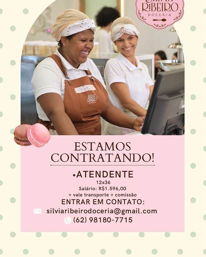 ’ ESTAMOS
CONTRATANDO!

eATENDENTE

12x36
Saldrio: R$1.596,00
+ vale transporte + comissao

ENTRAR EM CONTATO:
silviaribeirodoceria@gmail.com
(62) 98180-7715 o

i

  
   

ESTAMOS
CONTRATANDO!

eATENDENTE

12x36
Salario: R$1.596,00
+ vale transporte + comissdo

ENTRAR EM CONTATO:
silviaribeirodoceria@gmail.com
(62) 98180-7715 IBEIDC
Gay

     
   

ESTAMOS
CONTRATANDO!

eATENDENTE

42x36
Salério: R$1.596,00
+ vale transporte + comissao

ENTRAR EM CONTATO:
silviaribeirodoceria@gmail.com
(62) 98180-7715 ESTAMOS
CONTRATANDO!
-ATENDENTE

12x36
Saldrio: R$1.596,00
+ vale transporte + comissao

ENTRAR EM CONTATO:
silviaribeirodoceria@gmail.com
(62) 98180-7715 ESTAMOS
CONTRATANDO!

*ATENDENTE

42x36
Salério: R$1.596,00
+ vale transporte + comissao

ENTRAR EM CONTATO:
silviaribeirodoceria@gmail.com
(62) 98180-7715 RIBEIRO,
Recent J

ESTAMOS
CONTRATANDO!

eATENDENTE

12x36
Salario: R$1.596,00
+ vale transporte + comissao

ENTRAR EM CONTATO:
silviaribeirodoceria@gmail.com
(62) 98180-7715 ESTAMOS
CONTRATANDO!

*ATENDENTE

1236
Saldrio: R$1.596,00
+ vale transporte + comissso

ENTRAR EM CONTATO:
silviaribeirodoceria@gmail.com
(62) 98180-7715 |, RIBEIRO,

\e DOCERIA

ESTAMOS
CONTRATANDO!

-ATENDENTE

12x36
Salario: R$1.596,00
+ vale transporte + comissao

ENTRAR EM CONTATO:
silviaribeirodoceria@gmail.com
(62) 98180-7715 ESTAMOS
CONTRATANDO!

 

+ vale eeaneporte + comissao,

® ENTRAR EM CONTATO:
silviaribeirodoceria@gmail.com
(62) 98180-7715

@ @ 6 © @ e

 

@ @ 6 @ e eg e = . ESTAMOS
CONTRATANDO!

»ATENDENTE

12x36
Saldrio: R$1.596,00
+ vale transporte + comissio

ENTRAR EM CONTATO:
silviaribeirodoceria@gmail.com
(62) 98180-7715