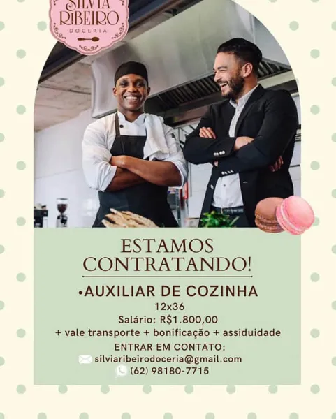 OLN
ji

DIBEIRO,

ESTAMOS
CONTRATANDO!

eAUXILIAR DE COZINHA
12x36
Salario: R$1.800,00
+ vale transporte + bonificagao + assiduidade
ENTRAR EM CONTATO:

silviaribeirodoceria@gmail.com.
(62) 98180-7715 }* @ILVIA *

), RIBEIRO.)

    
   

yf a -£

ESTAMOS
CONTRATANDO!

eAUXILIAR DE COZINHA
12x36
Salario: R$1.800,00
+ vale transporte + bonificagao + assiduidade
ENTRAR EM CONTATO:

silviaribeirodoceria@gmail.com
(62) 98180-7715 RIBEIRO,
eres

 

ESTAMOS
CONTRATANDO!
-AUXILIAR DE COZINHA
12x36
Salario: R$1,.800,00

+ vale transporte + bonificagao + assiduidade

ENTRAR EM CONTATO:
silviaribeirodoceria@gmail.com.
(62) 98180-7715 ESTAMOS
CONTRATANDO!

eAUXILIAR DE COZINHA

12x36
Salario: R$1.800,00
+ vale transporte + bonificagao + assiduidade
ENTRAR EM CONTATO:
silviaribeirodoceria@gmail.com
(62) 98180-7715 @ILV LA
EIBHIRO,

|

 

ESTAMOS
CONTRATANDO!

eAUXILIAR DE COZINHA
12x36
Saldrio: R$1.800,00
+ vale transporte + bonificagao + assiduidade
ENTRAR EM CONTATO:

silviaribeirodoceria@gmai...