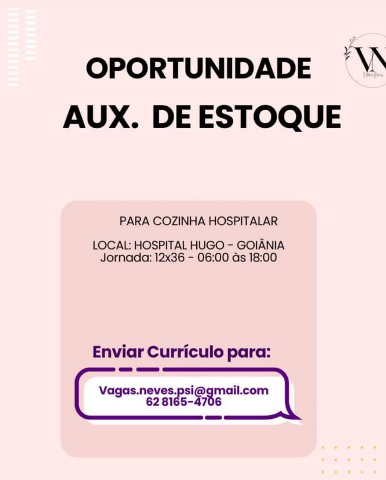 OPORTUNIDADE ’\S
AUX. DE ESTOQUE

PARA COZINHA HOSPITALAR

LOCAL: HOSPITAL HUGO - GOIANIA
Jornada: 12x36 - 06:00 ds 18:00

Enviar Curriculo para:

vague never ee g em can | OPORTUNIDADE ’\S
AUX. DE ESTOQUE

PARA COZINHA HOSPITALAR

LOCAL: HOSPITAL HUGO - GOIANIA
Jornada: 12x36 - 06:00 as 18:00

Enviar Curriculo para:

-_]{] __
Vagas.neves.psi@gmail.com
62 8165-4706 OPORTUNIDADE ’\S
AUX. DE ESTOQUE

PARA COZINHA HOSPITALAR

LOCAL: HOSPITAL HUGO - GOIANIA
Jornada: 12x36 - 06:00 ds 18:00

Enviar Curriculo para:

vegan osi@qmail.com | OPORTUNIDADE ’\S
AUX. DE ESTOQUE

PARA COZINHA HOSPITALAR

LOCAL: HOSPITAL HUGO - GOIANIA
Jornada: 12x36 - 06:00 ds 18:00

Enviar Curriculo para:

=a aa»
Vagas.neves.psi@gmail.com
62 8165-4706 OPORTUNIDADE ’\S
AUX. DE ESTOQUE

PARA COZINHA HOSPITALAR

LOCAL: HOSPITAL HUGO - GOIANIA
Jornada: 12x36 - 06:00 ds 18:00

Enviar Curriculo para:

vageee eee | OPORTUNIDADE ’\\
AUX. DE ESTOQUE

PARA COZINHA HOSPITALAR

LOCAL: HOSPITAL HUGO - GOIANIA
Jornada: 12x36 - 06:00 ds 18:00

Enviar Curriculo para:

> ==
Vagas.neves.psi@gmail.com
62 8165-4706 OPORTUNIDADE ‘\S
AUX. DE ESTOQUE

PARA COZINHA HOSPITALAR

LOCAL: HOSPITAL HUGO - GOIANIA
Jornada: 12x36 - 06:00 ds 18:00

Enviar Curriculo para: OPORTUNIDADE ’\\
AUX. DE ESTOQUE

PARA COZINHA HOSPITALAR

LOCAL: HOSPITAL HUGO - GOIANIA
Jornada: 12x36 - 06:00 ds 18:00

Enviar Curriculo para:

ea aaa»
Vagas.neves.psi@gmail.com
62 8165-4706 OPORTUNIDADE AW
AUX. DE ESTOQUE OPORTUNIDADE ’\*
AUX. DE ESTOQUE

PARA COZINHA HOSPITALAR

LOCAL: HOSPITAL HUGO - GOIANIA
Jornada: 12x36 - 06:00 ds 18:00

Enviar Curriculo para:

ep Gua»
Vagas.neves.psi@gmail.com
62 8165-4706
