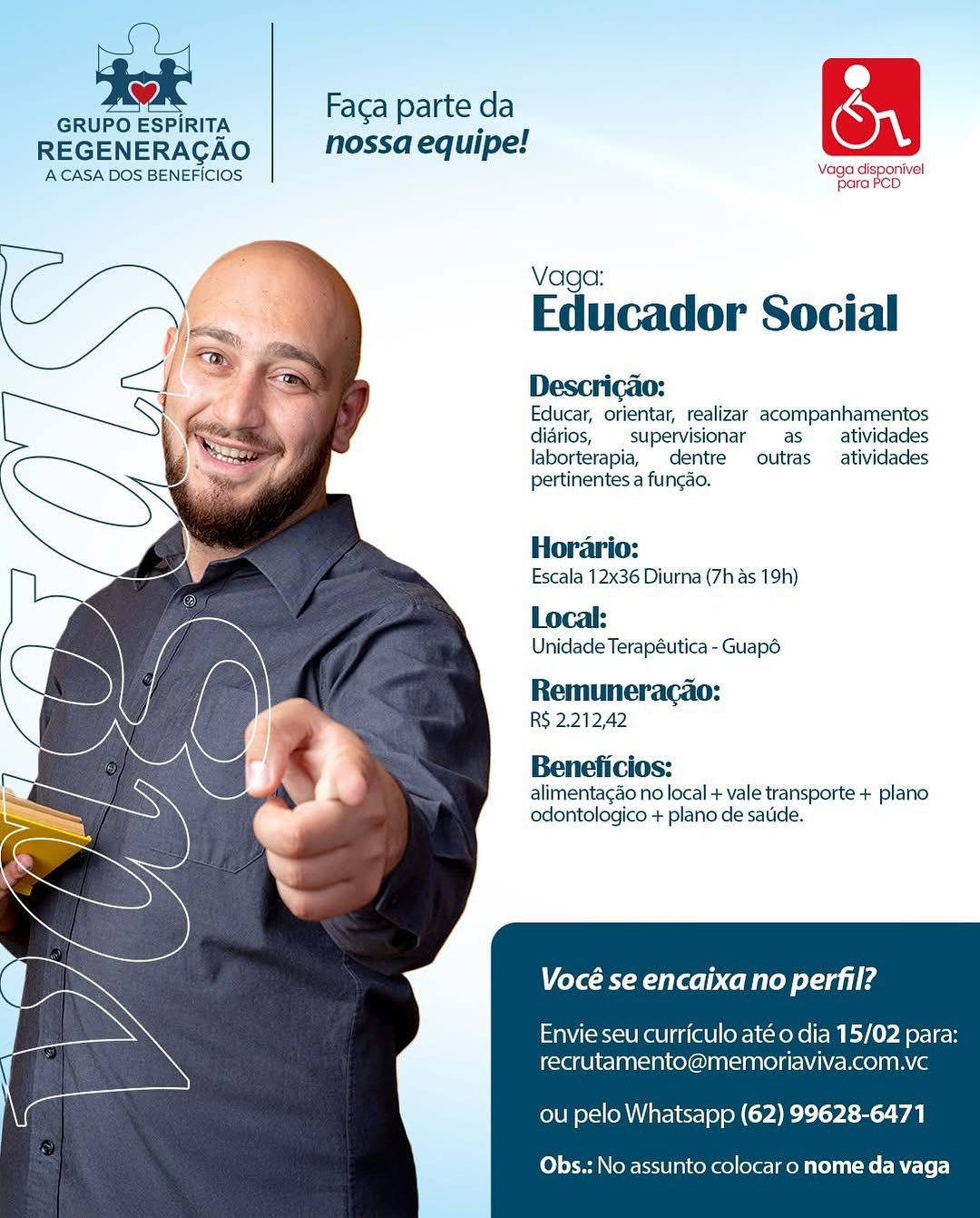> Faca parte da OQ
GRUPO ESPIRITA * 1
REGENERAGAO nossa equipe:
ACASA DOS BENEFICIOS Now isporivel

  
  
 
   
 
 
 
 
 
 
  
  
 
  

Educador Social

Descricao:

Educar, orientar, realizar acompanhamentos
diarios, supervisionar as atividades
laborterapia, dentre outras atividades
pertinentes a fungao.

Horario:
Escala 12x36 Diurna (7h as 19h)
Local:

Unidade Terapéutica - Guap6

Remuneracao:
RS 2.212,42

Beneficios:
alimentagao no local + vale transporte + plano
odontologico + plano de satide.

Vocé se encaixa no perfil?

Envie seu curriculo até o dia 15/02 para:
recrutamento@memoriaviva.com.vc

ou pelo Whatsapp (62) 99628-6471

Obs.: No assunto colocar o nome da vaga . Faga parte da (Ont
GRUPO ESPIRITA 5 1
REGENERACAO nossa equipe!
A CASA DOS BENEFICIOS eat rds

  
  
 
   
 
 
 
 
 
 
  
  
 
  

Educador Social

Descricao:

Educar, orientar, realizar acompanhamentos
diarios, supervisionar as _atividades
laborterapia, dentre outras  atividades
pertinentes a fungao.

Horario:
Escala 12x36 Diurna (7h as 19h)
Local:

Unidade Terapéutica - Guapo

Remuneracao:
RS 2.212,42

Beneficios:

alimentagao no local + vale transporte + plano
odontologico + plano de satide.

Vocé se encaixa no perfil?

Envie seu curriculo até o dia 15/02 para:
recrutamento@memoriaviva.com.vc

ou pelo Whatsapp (62) 99628-6471

Obs.: No assunto colocar o nome da vaga > Faga parte da Qn
GRUPO ESPIRITA ; 1
REGENERACAO nossa equipe!
ACASA DOS BENEFICIOS vege ateD onivel

  
  
 
   
 
 
 
 
 
 
  
  
 
  

Vaga:

Educador Social

Descricao:

Educar, orientar, realizar acompanhamentos
diarios, supervisionar as atividades
laborterapia, dentre outras  atividades
pertinentes a fungao.

Horario:
Escala 12x36 Diurna (7h as 19h)
Local:

Unidade Terapéutica - Guap6

Remuneracao:
R$ 2.212,42

Beneficios:
alimentagao no local + vale transporte + plano
odontologico + plano de satide.

Vocé se encaixa no perfil?

Envie seu curriculo até o dia 15/02 p
recrutamento@memoriaviva.com.vc

ou pelo Whatsapp (62) 99628-6471

Obs.: No assunto colocar o nome da vaga . Faga parte da (Ont
GRUPO ESPIRITA e 1
REGENERACAO nossa equipe!
ACASA DOS BENEFICIOS vegas onivel

  
  
  
   
 
 
 
 
 
 
  
  
 
  

Vaga:

Educador Social

Descricao:

Educar, orientar, realizar acompanhamentos
diarios, supervisionar as atividades
laborterapia, dentre outras  atividades
pertinentes a fungao.

Horario:

Escala 12x36 Diurna (7h as 19h)
Local:

Unidade Terapéutica - Guapo

Remuneracao:
RS 2.212,42

Beneficios:
alimentagao no local + vale transporte + plano
odontologico + plano de satide.

Vocé se encaixa no perfil?

Envie seu curriculo até o dia 15/02 para:
recrutamento@memoriaviva.com.vc

ou pelo Whatsapp (62) 99628-6471

Obs.: No assunto colocar o nome da vaga > Faga parte da Qn
GRUPO ESPIRITA . 1
REGENERAGAO nossa equipe:
ACASA DOS BENEFICIOS oa isporivel

  
  
  
   
 
 
 
 
 
 
  
  
 
  

Vaga:

Educador Social

Descricao:

Educar, orientar, realizar acompanhamentos
didrios, supervisionar as atividades
laborterapia, dentre outras atividades
pertinentes a fungao.

Horario:
Escala 12x36 Diurna (7h as 19h)

Local:

Unidade Terapéutica - Guap6

Remuneracao:
R$ 2.212,42

Beneficios:
alimentagao no local + vale transporte + plano
odontologico + plano de satide.

Vocé se encaixa no perfil?

Envie seu curriculo até o dia 15/02 para:
recrutamento@memoriaviva.com.vc

ou pelo Whatsapp (62) 99628-6471

Obs.: No assunto colocar o nome da vaga > Faga parte da (Ont
GRUPO ESPIRITA 3 1
REGENERAGAO nossa equipe!
ACASA DOS BENEFICIOS eee eel

  
  
  
   
 
 
 
 
 
 
  
  
 
  

Vaga:

Educador Social

Descricao:

Educar, orientar, realizar acompanhamentos
diarios,  supervisionar as _atividades
laborterapia, dentre outras atividades
pertinentes a fungao.

Horario:
Escala 12x36 Diurna (7h as 19h)
Local:

Unidade Terapéutica - Guapd

Remuneracao:
RS 2.212,42

Beneficios:
alimentagao no local + vale transporte + plano
odontologico + plano de satide.

Vocé se encaixa no perfil?

Envie seu curriculo até o dia 15/02 para:
recrutamento@memoriaviva.com.vc

ou pelo Whatsapp (62) 99628-6471

Obs.: No assunto colocar o nome da vaga GRUPO ESPIRITA Faca parte da i Nn
REGENERAGAO | Nossa equipe!
A CASA DOS BENEFICIOS Vaga —

  
  
 
  
  
 
 
 
 
 
 
  
  
 
  

Vaga:

Educador Social
Descricao:

Educar, orientar, realizar acompanhamentos
diarios, supervisionar as atividades
laborterapia, dentre outras atividades
pertinentes a funcao.

Horario:
Escala 12x36 Diurna (7h as 19h)
Local:

Unidade Terapéutica - Guap6

Remuneracao:
RS 2.212,42

Beneficios:

alimentagao no local + vale transporte + plano
odontologico + plano de satide.

Vocé se encaixa no perfil?

Envie seu curriculo até o dia 15/02 para:
recrutamento@memoriaviva.com.vc

ou pelo Whatsapp (62) 99628-6471

Obs.: No assunto colocar o nome da vaga > Faga parte da On
GRUPO ESPIRITA 5 I
REGENERACAO nossa equipe!
ACASA DOS BENEFICIOS vege porwvel

  
  
  
   
 
 
 
 
 
 
  
  
 
  

Vaga:

Educador Social

Descricao:

Educar, orientar, realizar acompanhamentos
diarios, supervisionar as _atividades
laborterapia, dentre outras _atividades
pertinentes a fungao.

Horario:
Escala 12x36 Diurna (7h as 19h)

Local:

Unidade Terapéutica - Guapo

Remuneracao:
RS 2.212,42

Beneficios:

alimentagao no local + vale transporte + plano
odontologico + plano de satide.

Vocé se encaixa no perfil?

Envie seu curriculo até o dia 15/02 para:
recrutamento@memoriaviva.com.vc

ou pelo Whatsapp (62) 99628-6471

Obs.: No assunto colocar o nome da vaga Faca parte da <
nossa equipe! On

ven
Vaga: :
Educador Social
Descricao:

Educar, orientar, realizar acompanhamentos
didrios, supervisionar as atividades
laborterapia, _dentre outras atividades
pertinentes a fungao.

Horario:
Escala 12x36 Diurna (7h as 19h)

Local:
Unidade Terapéutica - Guapd

Remumeracao:

R$ 2.21242

Beneficios:
alimentagao no local + vale transporte + plano
odontologico + plano de satide.

Vocé se encaixa no perfil?

Envie seu curriculo até o dia 15/02 para:
recrutamento@memoriaviva.com.vc

ou pelo Whatsapp (62) 99628-6471

Obs.: No assunto colocar o nome da vaga . Faca parte da On
GRUPO ESPIRITA B 1
REGENERACAO nossa equipe!
ACASA DOS BENEFICIOS voge aes vel

  
  
  
   
 
 
 
 
 
 
  
  
 
  

Vaga:

Educador Social

Descricao:

Educar, orientar, realizar acompanhamentos
diarios, supervisionar as _atividades
laborterapia, dentre outras —_atividades
pertinentes a fungao.

Horario:
Escala 12x36 Diurna (7h as 19h)

Local:

Unidade Terapéutica - Guapo

Remuneracao:
RS 2.212,42

Beneficios:
alimentacao no local + vale transporte + plano
odontologico + plano de satide.

eke RI Xe H ed Lae

Envie seu curriculo até o dia 15/02 para:
recrutamento@memoriaviva.com.vc

ou pelo Whatsapp (62) 99628-6471

Obs.: No assunto colocar o nome da vaga