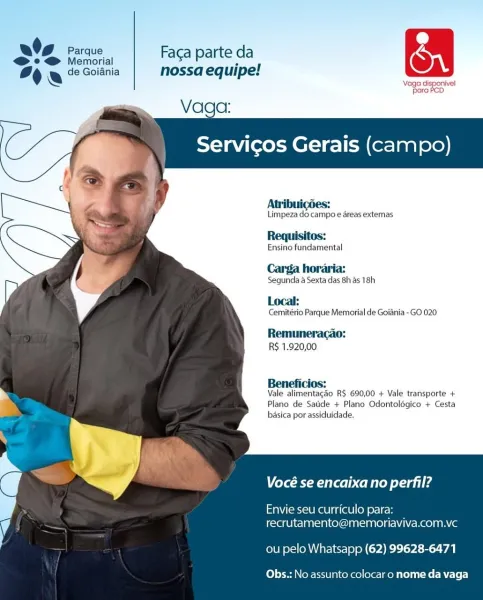 O06 fees, | Facaparte da &
% fe 2 Goiania nossa equipe!
\ mes Le on ‘vel

Vaga:

      

Servicos Gerais (campo)

 
  
  
   
  
 
 
 
 
 
 
    

Atribuigdes:

Limpeza do campo e areas externas

Requisitos:

Ensino fundamental
Carga horaria:
Segunda a Sexta das 8h as 18h
Local:

Cemitério Parque Memorial de Goiania -GO 020

Remuneracao:
R$ 1.920,00

Beneficios:
Vale alimentagao R$ 690,00 + Vale transporte +
Plano de Satide + Plano Odontoldgico + Cesta
basica por assiduidade,

Vocé se encaixa no perfil?

Envie seu curriculo para
recrutamento@memoriaviva.com.vc

ou pelo Whatsapp (62) 99628-6471

Obs.: No assunto colocar o nome da vaga O96 fess, | Face parte da ont

I
% a de Goiania nossa equipe:

Vage disponivel
ora #co

Vaga:

      
 

Servicos Gerais (campo)

 
    
   
  
  
 
 
 
 
 
    

Atribuigées:
Limpeza do campo e areas externas

Requisitos:

Ensino fundamental

Carga horaria:

Segunda a Sexta das 8h as 18h

Local:

Cemitério Parque Memorial de Goiania - GO 020

Remumnera...