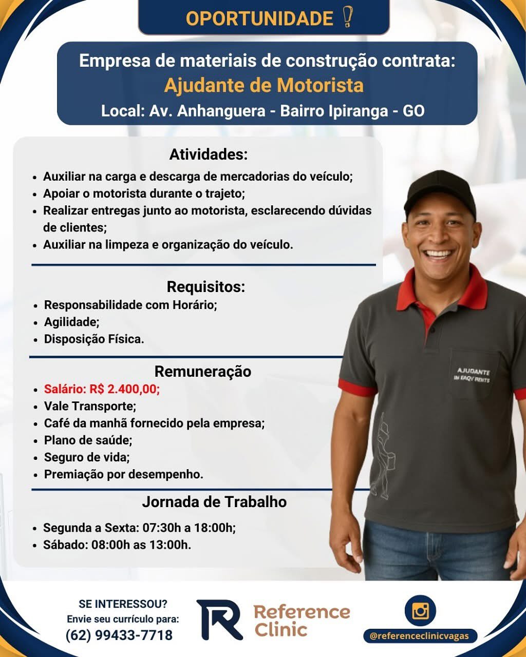 Atividades:

e Auxiliar na carga e descarga de mercadorias do veiculo;

e Apoiar o motorista durante o trajeto;

« Realizar entregas junto ao motorista, esclarecendo diividas
de clientes;

« Auxiliar na limpeza e organizagao do veiculo.

   
   
 
 
 
   
   
 
 
 
 
 
   
    

Requisitos:
« Responsabilidade com Horario;
« Agilidade;
Disposigao Fisica.

Remuneracgao
e Salério: R$ 2.400,00;

« Vale Transporte;

« Café da manha fornecido pela empresa;
« Plano de satide;

« Seguro de vida;

« Premiagao por desempenho.

Jornada de Trabalho

e Segunda a Sexta: 07:30h a 18:00h;
* Sabado: 08:00h as 13:00h.

SE INTERESSOU?

Envie seu curriculo para: Reference
(62) 99433-7718 Clinic Lf OPORTUNID

Empresa de materiais de construgao contrata:
Ajudante de Motorista
Local: Av. Anhanguera - Bairro Ipiranga - GO

   
 
 
 
  
    
   
 
 
 
 
 
   
    
 

Atividades:

« Auxiliar na carga e descarga de mercadorias do veiculo;

« Apoiar o motorista durante o trajeto;

+ Realizar entregas junto ao motorista, esclarecendo diividas
de clientes;

¢ Auxiliar na limpeza e organizagao do veiculo.

Requisitos:
« Responsabilidade com Horario;
« Agilidade;
Disposigao Fisica.

Remuneragao
« Salario: R$ 2.400,00;

« Vale Transporte;

« Café da manha fornecido pela empresa;
« Plano de satide;

« Seguro de vida;

Premiagao por desempenho.

Jornada de Trabalho

« Segunda a Sexta: 07:30h a 18:00h;
* Sabado: 08:00h as 13:00h.

  

SE INTERESSOU? Refi
Envie seu curriculo para: R e erence
(62) 99433-7718 Clinic
Ss Ea Empresa de materiais de construgao contrata:

edeM

Local: Av. Anhanguera - Bairro Ipiranga - GO

 

Atividades:

¢ Auxiliar na carga e descarga de mercadorias do veiculo;

e Apoiar o motorista durante o trajeto;

« Realizar entregas junto ao motorista, esclarecendo diividas
de clientes;

e Auxiliar na limpeza e organizagao do veiculo.

   
   
 
 
 
   
   
 
 
 
 
 
   
    

Requisitos:
« Responsabilidade com Horario;
« Agilidade;
Disposigao Fisica.

Remuneracgao
¢ Saldrio: R$ 2.400,00;

« Vale Transporte;

« Café da manha fornecido pela empresa;
« Plano de satide;

« Seguro de vida;

« Premiagao por desempenho.

Jornada de Trabalho

e Segunda a Sexta: 07:30h a 18:00h;
« Sabado: 08:00h as 13:00h.

SE INTERESSOU?

Envie seu curriculo para: Reference
(62) 99433-7718 Clinic ) PP OPORTUNID

Empresa de materiais de construgao contrata:
Ajudante de Motorista
Local: Av. Anhanguera - Bairro Ipiranga - GO

   
 
 
 
  
    
   
 
 
 
 
 
   
    
 

Atividades:

« Auxiliar na carga e descarga de mercadorias do veiculo;

« Apoiar o motorista durante o trajeto;

« Realizar entregas junto ao motorista, esclarecendo dividas
de clientes;

¢ Auxiliar na limpeza e organizagao do veiculo.

Requisitos:
« Responsabilidade com Horario;
« Agilidade;
Disposigao Fisica.

Remuneragao
« Saldrio: R$ 2.400,00;

« Vale Transporte;

« Café da manha fornecido pela empresa;
« Plano de satide;

« Seguro de vida;

Premiagao por desempenho.

Jornada de Trabalho

« Segunda a Sexta: 07:30h a 18:00h;
* Sabado: 08:00h as 13:00h.

  

SE INTERESSOU? Ref
Envie seu curriculo para: R e erence
(62) 99433-7718 Clinic
— S g Local: Av. Anhanguera - Bairro Ipiranga - GO

Atividades:

¢ Auxiliar na carga e descarga de mercadorias do veiculo;

¢ Apoiar o motorista durante o trajeto;

« Realizar entregas junto ao motorista, esclarecendo diividas
de clientes;

¢ Auxiliar na limpeza e organizagao do veiculo.

   
   
 
 
 
   
   
 
 
 
 
 
   
    

Requisitos:
« Responsabilidade com Horario;
« Agilidade;
Disposigao Fisica.

Remuneragao
¢ Saldrio: R$ 2.400,00;

« Vale Transporte;

« Café da manha fornecido pela empresa;
« Plano de satide;

« Seguro de vida;

« Premiagao por desempenho.

Jornada de Trabalho

¢ Segunda a Sexta: 07:30h a 18:00h;
« Sabado: 08:00h as 13:00h.

SE INTERESSOU?

Envie seu curriculo para: Reference
(62) 99433-7718 Clinic Cr Re MCC lem Maer tallerste eel ig: ci

Ajudante de Motorista
Local: Av. Anhanguera - Bairro Ipiranga - GO

 

Atividades:

« Auxiliar na carga e descarga de mercadorias do veiculo;

« Apoiar o motorista durante o trajeto;

« Realizar entregas junto ao motorista, esclarecendo duvidas
de clientes;

¢ Auxiliar na limpeza e organizagao do veiculo.

   
 
 
 
  
 
   
   
 
 
 
 
 
   
    
 

Requisitos:
« Responsabilidade com Horario;
« Agilidade;
Disposigao Fisica.

Remuneragao
« Salario: R$ 2.400,00;

« Vale Transporte;

« Café da manha fornecido pela empresa;
« Plano de satide;

« Seguro de vida;

Premiagao por desempenho.

Jornada de Trabalho

« Segunda a Sexta: 07:30h a 18:00h;
* Sabado: 08:00h as 13:00h.

  

SE INTERESSOU? Refi
Envie seu curriculo para: R e erence
(62) 99433-7718 Clinic
— S ie Empresa de materiais de construgao contrata:

Local: Av. Anhanguera - Bairro Ipiranga - GO

 

Atividades:

¢ Auxiliar na carga e descarga de mercadorias do veiculo;

e Apoiar o motorista durante 0 trajeto;

e Realizar entregas junto ao motorista, esclarecendo duvidas
de clientes;

¢ Auxiliar na limpeza e organizagao do veiculo.

   
   
 
 
 
   
   
 
 
 
 
 
   
    

Requisitos:
¢ Responsabilidade com Horario;
« Agilidade;
« Disposigao Fisica.

Remuneracgao
* Salério: R$ 2.400,00;

« Vale Transporte;

« Café da manha fornecido pela empresa;
« Plano de satide;

« Seguro de vida;

« Premiagao por desempenho.

Jornada de Trabalho

¢ Segunda a Sexta: 07:30h a 18:00h;
¢ Sdbado: 08:00h as 13:00h.

SE INTERESSOU?

Envie seu curriculo para: Reference
(62) 99433-7718 Clinic OPORTUNID

RM UCCuC len Mairi taller tele) te] cB

Ajudante de Motorista
Local: Av. Anhanguera - Bairro Ipiranga - GO

 

Atividades:

« Auxiliar na carga e descarga de mercadorias do veiculo;

« Apoiar o motorista durante o trajeto;

« Realizar entregas junto ao motorista, esclarecendo dividas
de clientes;

« Auxiliar na limpeza e organizagao do veiculo.

   
 
  
 
 
 
   
   
 
 
 
 
 
   
    

Requisitos:
« Responsabilidade com Horario;
« Agilidade;
Disposigao Fisica.

Remuneragao
« Saldrio: R$ 2.400,00;

« Vale Transporte;

« Café da manha fornecido pela empresa;
« Plano de satide;

« Seguro de vida;

Premiagao por desempenho.

Jornada de Trabalho

* Segunda a Sexta: 07:30h a 18:00h;
* Sabado: 08:00h as 13:00h.

SE INTERESSOU? R f ,
Envie seu curriculo para: R n e er ence
(62) 99433-7718 Clinic eas Atividades:

« Auxiliar na carga’e descarga de mercadorias do veiculo;

« Apoiar o motorista durante o trajeto;

« Realizar entregas junto ao motorista, esclarecendo dividas
de clientes;

« Auxiliar na limpeza e organizagao do velculo.

Requisitos:
¢ Responsabilidade com Horario;
« Agilidade;
« Disposigao Fisica.

Remuneracao
« Salério: R$ 2.400,00;

« Vale Transporte;

« Café da manha fomecido pela empresa;
+ Plano de'satde;

« Seguro de vida;

* Premiagdo por desempenho.

Jornada de Trabalho

* Segunda a Sexta: 07:30h a 18:00h;
* Sdbado: 08:00h as 13:00h.

SE INTERESSOU?
Envie seu curriculo para: Referen ce

(62) 99433-7718 Clinic OPORTUNIDADE

Empresa de materiais de construgao contrata:

Ajudante de Motorista
Local: Av. Anhanguera - Bairro Ipiranga - GO

 

Atividades:

« Auxiliar na carga e descarga de mercadorias do veiculo;

« Apoiar o motorista durante o trajeto;

« Realizar entregas junto ao motorista, esclarecendo dividas
de clientes;

« Auxiliar na limpeza e organizagao do veiculo.

   
 
 
 
  
 
   
   
 
 
 
 
 
   
    

Requisitos:
« Responsabilidade com Horario;
« Agilidade;
Disposigao Fisica.

Remuneragao
+ Saldrio: R$ 2.400,00;

« Vale Transporte;

« Café da manha fornecido pela empresa;
« Plano de satide;

« Seguro de vida;

Premiagao por desempenho.

Jornada de Trabalho

* Segunda a Sexta: 07:30h a 18:00h;
« Sabado: 08:00h as 13:00h.

 

SE INTERESSOU?
Envie seu curriculo para:
(62) 99433-7718 a