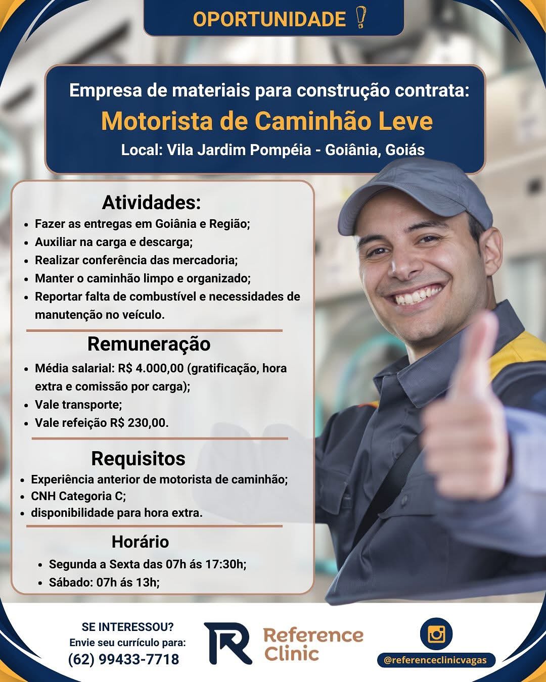 ote) 30) at
_ <a i

Empresa de materiais para construgao contrata:
Motorista de Caminhao Leve

Local: Vila Jardim Pompéia - Goiania, Goias

  
   
 
 
 
 
  
 
 
 
  
    
 
    
  

Atividades:

« Fazer as entregas em Goiania e Regiao;

« Auxiliar na carga e descarga;

¢ Realizar conferéncia das mercadoria;

¢ Manter o caminhao limpo e organizado;

¢ Reportar falta de combustivel e necessidades de
manutencao no veiculo.

Remuneracgao

« Média salarial: R$ 4.000,00 (gratificagao, hora
extra e comissao por carga);
4 « Vale transporte;
« Vale refeigao R$ 230,00.

Requisitos
« Experiéncia anterior de motorista de caminhao;
e CNH Categoria C;
« disponibilidade para hora extra.

   
 
   
    
   

Horario
* Segunda a Sexta das 07h as 17:30h;

» Sabado: 07h as 13h;
r

SE INTERESSOU?

Envie seu curriculo para: Reference
(62) 99433-7718 Clinic ARES Empresa de materiais para construgao contrata:
Motorista de Caminhao Leve

Local: Vila Jardim Pompéia - Goiania, Goias

     
   

Atividades:
_ « Fazer as entregas em Goiania e Regido;
« Auxiliar na carga e descarga; '
« Realizar conferéncia das mercadoria;
« Manter o caminhao limpo e organizado;
« Reportar falta de combustivel e necessidades de er
manutengao no veiculo. |

Remuneragao
¢ Média salarial: R$ 4.000,00 (gratificagao, hora
extra e comissao por carga);
« Vale transporte;
« Vale refeigao R$ 230,00.

 

 

Requisitos
« Experiéncia anterior de motorista de caminhao;
« CNH Categoria C;
« disponibilidade para hora extra.

Horario
¢ Segunda a Sexta das 07h as 17:30h;
e Sabado: 07h as 13h;

SE INTERESSOU? Referer .
Envie seu curriculo para: ir e rence
(62) 99433-7718 Clinic Motorista de Caminhao Le

Local: Vila Jardim Pompéia - Goiania, Goias

      
 
 
    
 
 
  
 
 
 
  
    
 
    
  

Atividades:

e Fazer as entregas em Goiania e Regido;

« Auxiliar na carga e descarga;

¢ Realizar conferéncia das mercadoria;

« Manter o caminhao limpo e organizado;

« Reportar falta de combustivel e necessidades de
manuten¢ao no veiculo.

Remuneracgao

« Média salarial: R$ 4.000,00 (gratificagao, hora
extra e comissdo por carga);
4 « Vale transporte;
« Vale refeigao R$ 230,00.

Requisitos
« Experiéncia anterior de motorista de caminhao;
e CNH Categoria C;
¢ disponibilidade para hora extra.

Horario
* Segunda a Sexta das 07h as 17:30h;
e Sabado: 07h as 13h;

     
    
 
 

 

SE INTERESSOU?

Envie seu curriculo para: Reference
. (62) 99433-7718 Clinic Empresa de materiais para construcao contrata:

Motorista de Caminhao Leve

Local: Vila Jardim Pompéia - Goiania, Goias

Atividades:

_ Fazer as entregas em Goiania e Regido;
« Auxiliar na carga e descarga; '
« Realizar conferéncia das mercadoria;
« Manter o caminhao limpo e organizado;
« Reportar falta de combustivel e necessidades de ——
manutengao no veiculo.

    

Remuneragao

¢ Média salarial: R$ 4.000,00 (gratificagao, hora
extra e comissao por carga);

« Vale transporte;

Vale refeicao R$ 230,00.

Requisitos
« Experiéncia anterior de motorista de caminhao;
« CNH Categoria C;
« disponibilidade para hora extra.

Horario
¢ Segunda a Sexta das 07h as 17:30h;
° Sabado: 07h as 13h;

SE INTERESSOU? Reference 2
Envie seu curriculo para: cel erence
(62) 99433-7718 Clinic OPORTUN

— -

sta de Ca

Local: Vila Jardim Pompéia - Goiania, Goias

 

Atividades:
( ¢ Fazer as entregas em Goiania e Regiao;
« Auxiliar na carga e descarga;
« Realizar conferéncia das mercadoria;
« Manter o caminhao limpo e organizado;
¢ Reportar falta de combustivel e necessidades de
manutencao no veiculo.

Remuneracgao

« Média salarial: R$ 4.000,00 (gratificagao, hora
extra e comissao por carga);
7. Vale transporte;
« Vale refeigao R$ 230,00.

Requisitos
« Experiéncia anterior de motorista de caminhao;
« CNH Categoria C;
¢ disponibilidade para hora extra.

Horario
« Segunda a Sexta das 07h as 17:30h;
* Sabado: 07h as 13h;

   
 
    
  
   

SE INTERESSOU?

Envie seu curriculo para: Reference
‘ (62) 99433-7718 Clinic

(elge (teeta tal alt Empresa de materiais para construcao contrata:

Motorista de Caminhao Leve

Local: Vila Jardim Pompéia - Goiania, Goias

      
  

Atividades:

| « Fazer as entregas em Goiania e Regido;
« Auxiliar na carga e descarga;
« Realizar conferéncia das mercadoria;
« Manter o caminhao limpo e organizado;
« Reportar falta de combustivel e necessidades de — Se”

manutengao no veiculo.

Remuneragao

¢ Média salarial: R$ 4.000,00 (gratificacgao, hora
extra e comissao por carga);
« Vale transporte;
« Vale refeicgao R$ 230,00.
Requisitos
« Experiéncia anterior de motorista de caminhao;

« CNH Categoria C;
. disponibilidade para hora extra.

Horario

¢ Segunda a Sexta das 07h as 17:30h;
¢ Sabado: 07h as 13h;

SE INTERESSOU? Refere
Envie seu curriculo para: ei erence
(62) 99433-7718 Clinic Empresa de materiais para construgao contrata:

 

Local: Vila Jardim Pompéia - Goiania, Goids

Atividades:

Fazer as entregas em Goiania e Regiao;

Auxiliar na carga e'descarga;

Realizar conferéncia das mercadoria;

Manter o caminhao limpo e organizado;
Reportar falta de combustivel e necessidades de
manutencao no veiculo.

Remuneracao

Média salarial: R$ 4.000,00 (gratificagao, hora
extra e comissao por carga);

Vale transporte;

Vale refeigao RS 230,00.

Requisitos
« Experiéncia anterior de motorista de caminhao;
« CNH Categoria C;
¢ disponibilidade para hora extra.

Horario
* Segunda a Sexta das 07h 4s 17:30h;
* Sabado: 07h as 13h;
— —

SE INTERESSOU?
Envie seu curriculo para:

(62) 99433-7718 Empresa de materiais para constru¢ao contrata:

Motorista de Caminhao Leve

Local: Vila Jardim Pompéia - Goiania, Goias

Atividades:

| « Fazer as entregas em Goiania e Regido;
« Auxiliar na carga e descarga; '
« Realizar conferéncia das mercadoria;
« Manter o caminhao limpo e organizado;
« Reportar falta de combustivel e necessidades de |
manutengao no veiculo.

      
  

Remuneragao

« Média salarial: R$ 4.000,00 (gratificagado, hora
extra e comissao por carga);

« Vale transporte;

« Vale refeigaéo R$ 230,00.

: Requisitos
« Experiéncia anterior de motorista de caminhao;
« CNH Categoria C;
« disponibilidade para hora extra.

Horario
« Segunda a Sexta das 07h as 17:30h;
¢ Sabado: 07h as 13h;

SE INTERESSOU?

Envie seu curriculo para:
(62) 99433-7718

  

om >

_
- toe

Empresa de materiais para construgao contrata: - P

   
   
   

Local: Vila Jardim Pompéia - Goiania, Goias

Atividades: as ‘

« Fazer as entregas em Golania e Regiao;
Auxiliar na Carga e descarga;
Realizar conferéncia das mercadoria;
Mantero caminhao limpo e organizado;
Reportar falta de combustivel e necessidades de
Manutencdo no veiculo.

Remuneracao

« Média salarial: R$ 4.000,00 (gratificacao, hora
extra e comissao por carga);

« Vale transporte;

« Vale refeigao RS 230,00.

Requisitos
+ Experiéncia anterior de motoris'
« CNH Categoria C;
« disponibilidade para hora extra.

Horario
« Segunda a Sexta das 07h 4s 17:30h;
* Sabado: 07h as 13h;

SE INTERESSOU?
Envie seu curriculo para:

(62) 99433-7718 A Empresa de materiais para construgao contrata:
Motorista de Caminhao Leve

Local: Vila Jardim Pompéia - Goiania, Goias

      
  
  
   

Atividades:

« Fazer as entregas em Goiania e Regiado;

« Auxiliar na carga e descarga;

« Realizar conferéncia das mercadoria;

« Manter o caminhao limpo e organizado;

« Reportar falta de combustivel e necessidades de
manutengao no veiculo.

Remuneragao

« Média salarial: R$ 4.000,00 (gratificagado, hora
extra e comissao por carga);

« Vale transporte;

« Vale refeigao R$ 230,00.

Requisitos
« Experiéncia anterior de motorista de caminhao;
« CNH Categoria C;
« disponibilidade para hora extra.

Horario
* Segunda a Sexta das 07h as 17:30h;
° Sabado: 07h as 13h;

SE INTERESSOU? ~
Envie seu curriculo para: R .
(62) 99433-7718

 

©
mm