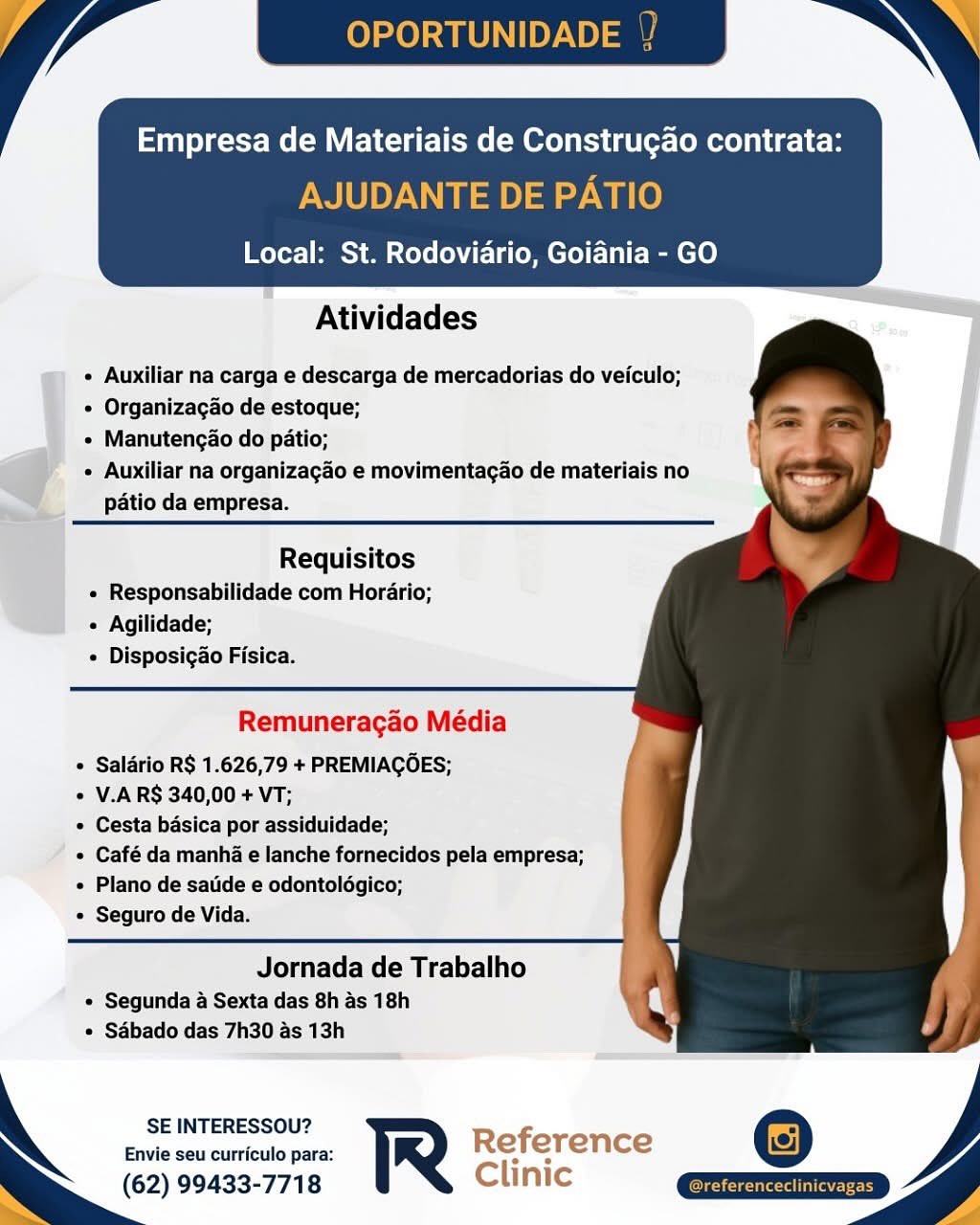Empresa de Materiais de Construgao contrata:

ITE DE PATIO

Local: St. Rodoviario, Goiania - GO

 

Atividades

« Auxiliar na carga e descarga de mercadorias do veiculo;
¢ Organizagao de estoque;
e Manutengao do patio;
'  Auxiliar na organizagao e movimentagao de materiais no
patio da empresa.

  
   
   
 
 
 
   
   
 
 
 
 
 
   
    

 

Requisitos
« Responsabilidade com Horario;
« Agilidade;
« Disposigao Fisica.

Remuneracgao Média

« Saldrio R$ 1.626,79 + PREMIAGOES;

* V.A R$ 340,00 + VT;

¢ Cesta basica por assiduidade;

° Café da manha e lanche fornecidos pela empresa;
« Plano de satide e odontoldégico;

Seguro de Vida.

Jornada de Trabalho

« Segunda a Sexta das 8h as 18h
¢ Sabado das 7h30 as 13h

SE INTERESSOU?
Envie seu curriculo para: Reference @
(62) 99433-7718 Clinic Qxziz=> OPORTUNID

Empresa de Materiais de Construgao contrata:

AJUDANTE DE PATIO

Local: St. Rodoviario, Goiania - GO

 

Atividades

« Auxiliar na carga e descarga de mercadorias do veiculo;

* Organizagao de estoque;

¢ Manutengao do patio;

¢ Auxiliar na organizagao e movimentagao de materiais no
patio da empresa.

  
   
   
 
 
 
   
   
 
 
 
 
 
   
    

Requisitos
« Responsabilidade com Horario;
« Agilidade;
+ Disposigao Fisica.

Remuneragao Média

« Saldrio R$ 1.626,79 + PREMIAGOES;

* V.ARS$ 340,00 + VT;

° Cesta basica por assiduidade;

« Café da manha e lanche fornecidos pela empresa;
« Plano de satide e odontoldgico;

« Seguro de Vida.

Jornada de Trabalho

« Segunda a Sexta das 8h as 18h
* Sabado das 7h30 as 13h

SE INTERESSOU? Refi
Envie seu curriculo para: R e erence
(62) 99433-7718 Clinic Local: St. Rodoviario, Goiania - GO

 

Atividades

e Auxiliar na carga e descarga de mercadorias do veiculo;
¢ Organizagao de estoque;
« Manutengao do patio;
| » Auxiliar na organizagao e movimentagao de materiais no
¥ patio da empresa.

  
   
   
 
 
 
   
   
 
 
 
 
 
   
    

Requisitos
« Responsabilidade com Horario;
« Agilidade;
« Disposig&o Fisica.

Remuneragao Média

* Saldrio R$ 1.626,79 + PREMIAGOES;

* V.A R$ 340,00 + VT;

¢ Cesta basica por assiduidade;

¢ Café da manha e lanche fornecidos pela empresa;
« Plano de satide e odontoldégico;

¢ Seguro de Vida.

Jornada de Trabalho
¢ Segunda a Sexta das 8h as 18h
© Sdbado das 7h30 as 13h

SE INTERESSOU?
Envie seu curriculo para: Reference ©
(62) 99433-7718 Clinic QQETIZED
y OPORTUNID

Empresa de Materiais de Construgao contrata:

AJUDANTE DE PATIO

Local: St. Rodoviario, Goiania - GO

 

Atividades

« Auxiliar na carga e descarga de mercadorias do veiculo;

* Organizagao de estoque; Ss

¢ Manutengao do patio; Q

¢ Auxiliar na organizagao e movimentagao de materiais no
patio da empresa.

  
   
   
 
 
 
   
   
 
 
 
 
 
   
    

Requisitos
« Responsabilidade com Horario;
« Agilidade;
« Disposigao Fisica.

Remuneragao Média

* Saldrio R$ 1.626,79 + PREMIAGOES;

+ V.ARS$ 340,00 + VT;

¢ Cesta basica por assiduidade;

« Café da manhd e lanche fornecidos pela empresa;
« Plano de satide e odontoldgico;

* Seguro de Vida.

Jornada de Trabalho

¢ Segunda a Sexta das 8h as 18h
¢ Sabado das 7h30 as 13h

SE INTERESSOU? Ref
Envie seu curriculo para: R e erence
(62) 99433-7718 Clinic ‘TIO

)

Local: St. Rodoviario, Goiania - GO

 

Atividades

e Auxiliar na carga e descarga de mercadorias do veiculo;
¢ Organizagao de estoque;
« Manutengao do patio;
d ¢ Auxiliar na organizagao e movimentagao de materiais no
patio da empresa.

  
   
   
 
 
 
   
   
 
 
 
 
 
   
    

Requisitos
« Responsabilidade com Horario;
« Agilidade;
« Disposigao Fisica.

Remuneragao Média

* Saldrio R$ 1.626,79 + PREMIAGOES;

« V.A R$ 340,00 + VT;

¢ Cesta basica por assiduidade;

¢ Café da manhia e lanche fornecidos pela empresa;
« Plano de satide e odontoldégico;

¢ Seguro de Vida.

Jornada de Trabalho

« Segunda a Sexta das 8h as 18h
© Sabado das 7h30 as 13h

SE INTERESSOU?

Envie seu curriculo para: Reference
(62) 99433-7718 Clinic Empresa de Materiais de Construgao contrata:

AJUDANTE DE PATIO

Local: St. Rodoviario, Goiania - GO

 

Atividades

« Auxiliar na carga e descarga de mercadorias do veiculo;

« Organizagao de estoque; =

+ Manutengao do patio; "

¢ Auxiliar na organizagao e movimentagao de materiais no
patio da empresa.

  
   
   
 
 
 
   
   
 
 
 
 
 
   
    

Requisitos
« Responsabilidade com Horario;
« Agilidade;
+ Disposigao Fisica.

Remuneragao Média

* Salario R$ 1.626,79 + PREMIACOES;

+ V.ARS 340,00 + VT;

« Cesta basica por assiduidade;

« Café da manha e lanche fornecidos pela empresa;
« Plano de satide e odontoldgico;

« Seguro de Vida.

Jornada de Trabalho

« Segunda a Sexta das 8h as 18h
* Sabado das 7h30 as 13h

SE INTERESSOU? Ref
Envie seu curriculo para: R e erence
(62) 99433-7718 Clinic Empresa de Materiais de Construgao contrata:

Local: St. Rodoviario, Goidnia - GO

    
   
   
  

Atividades

   
  
   
   
 
 
 
 
 
   
    

ae Auxiliar na carga e descarga de mercadorias do veiculo;

| « Organizagao de estoque;

| « Manutengao do patio;

« Auxiliar na organizacao e movimentacao de materiais no
patio da empresa.

 

Requisitos
« Responsabilidade com Horario;
« Agilidade;
e Disposigao Fisica.

Remuneragao Média

* Saldrio R$ 1.626,79 + PREMIAGOES;

« V.A RS 340,00 + VT;

¢ Cesta basica por assiduidade;
“ « Café da manha e lanche fornecidos pela empresa;
Plano de salide e odontoldgico;
e Seguro de Vida.

Jornada de Trabalho
¢ Segunda a Sexta das 8h as 18h
© Sdbado das 7h30 as 13h

— —

SE INTERESSOU?

Envie seu curriculo para: Reference
(62) 99433-7718 Clinic / YP OPORTUNID

Empresa de Materiais de Construgao contrata:

AJUDANTE DE PATIO

Local: St. Rodoviario, Goiania - GO

 

Atividades

« Auxiliar na carga e descarga de mercadorias do veiculo;

* Organizagao de estoque;

» Manutengao do patio;

« Auxiliar na organizagao e movimentagao de materiais no
patio da empresa.

  
   
    
     
    

Requisitos
« Responsabilidade com Horario;
« Agilidade;
« Disposigao Fisica.

Remuneragao Média

* Saldrio R$ 1.626,79 + PREMIAGOES;

* V.A RS 340,00 + VT;

« Cesta basica por assiduidade;

« Café da manha e lanche fornecidos pela empresa;
« Plano de satide e odontoldgico;

« Seguro de Vida.

 

Jornada de Trabalho
« Segunda a Sexta das 8h as 18h
* Sabado das 7h30 as 13h

SE INTERESSOU?

Envie seu curriculo para:
(62) 99433-7718

  

a Empresa de Materiais de Construgao contrata:

Local: St. Rodoviario, Goiania - GO

   
   
    
     
    
   
    
    

Atividades

« Auxiliar na carga e descarga de mercadorias do veiculo;
« Organizagao de estoque;

« Manutencao do patio;

F  Auxiliar na organizagdo e movimentagao de materials no
| patio da empresa.

 

Requisitos
» Responsabilidade com Horario;
« Agilidade;
 Disposicéo Fisica.

Remuneracao Média
» Salério R$ 1.626,79 + PREMIACOES;
« V.A RS 340,00 + VT;
« Cesta basica por assiduidade;
/ + Café da manha e lanche fornecidos pela empresa;
« Plano de satide e odontolégico;
e Seguro de Vida.

 

Jornada de Trabalho
' + Segunda a Sexta das 8h as 18h
« Sébado das 7h30 as 13h

 

SE INTERESSOU?
Envie seu curriculo para:

(62) 99433-7718 OPORTUNIDADE

Empresa de Materiais de Construgao contrata:

AJUDANTE DE PATIO

Local: St. Rodoviario, Goiania - GO

 

Atividades

  
   
    
     
    

« Auxiliar na carga e descarga de mercadorias do veiculo;

+ Organizagao de estoque;

» Manutengao do patio;

* Auxiliar na organizagao e movimentagao de materiais no
patio da empresa.

Requisitos
« Responsabilidade com Horario;
« Agilidade;
« Disposigao Fisica.

Remuneragao Média

* Saladrio R$ 1.626,79 + PREMIAGOES;

* V.A RS 340,00 + VT;
« Cesta basica por assiduidade; |
« Café da manha e lanche fornecidos pela empresa; \
« Plano de satide e odontoldgico; |
+ Seguro de Vida.

Jornada de Trabalho
« Segunda a Sexta das 8h as 18h
* Sabado das 7h30 as 13h

SE INTERESSOU?
Envie seu curriculo para: R
(62) 99433-7718

  

ms LO