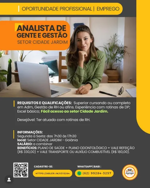 OPORTUNIDADE PROFISSIONAL | EMPREGO

 

REQUISITOS E QUALIFICAGOES: Superior cursando ou completo
em Adm, Gestdo de RH ou afins. Experiéncia com rotinas de DP;
Excel bdsico; Facil acesso ao setor Cidade Jardim.

Desejavel: Ter atuado com rotinas de RH.

. INFORMAGOES:
Segunda a Sexta: das 7h30 das 17h30
local: Setor CIDADE JARDIM - Goiania
SALARIO: a combinar
BENEFICIOS: PLANO DE SAUDE + PLANO ODONTOLOGICO + VALE REFEICAO
(R$ 330,00) + VALE TRANSPORTE OU AUXILIO COMBUSTIVEL (R$ 180,00).

CADASTRE-SE: WHATSAPP | BABI: OPORTUNIDADE PROFISSIONAL | EMPREGO

ANALISTA DE
GENTE E GESTAO

SETOR CIDADE JARDIM

 

| REQUISITOS E QUALIFICAGOES: Superior cursando ou completo
em Adm, Gestdo de RH ou afins. Experiéncia com rotinas de DP;
Excel bdsico; Facil acesso ao setor Cidade Jardim.

Desejdvel: Ter atuado com rotinas de RH.

INFORMAGOES:

Segunda a Sexta: das 7h30 ds 17h30

local: Setor CIDADE JARDIM - Goiania

SALARIO: a combinar

BENEFICIOS: PLANO DE SAUDE + PLANO ODONTOLOGICO + VALE REFEI...