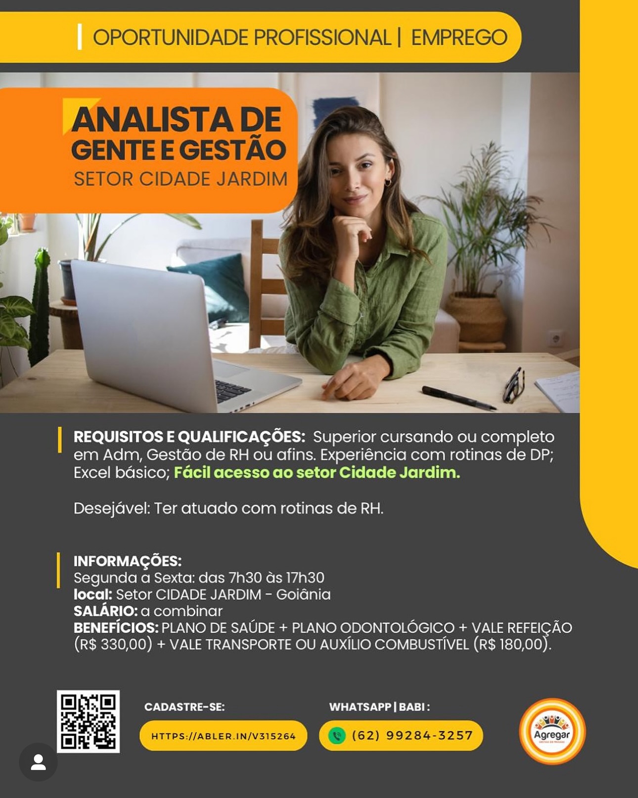 OPORTUNIDADE PROFISSIONAL | EMPREGO

 

REQUISITOS E QUALIFICAGOES: Superior cursando ou completo
em Adm, Gestdo de RH ou afins. Experiéncia com rotinas de DP;
Excel bdsico; Facil acesso ao setor Cidade Jardim.

Desejavel: Ter atuado com rotinas de RH.

. INFORMAGOES:
Segunda a Sexta: das 7h30 das 17h30
local: Setor CIDADE JARDIM - Goiania
SALARIO: a combinar
BENEFICIOS: PLANO DE SAUDE + PLANO ODONTOLOGICO + VALE REFEICAO
(R$ 330,00) + VALE TRANSPORTE OU AUXILIO COMBUSTIVEL (R$ 180,00).

CADASTRE-SE: WHATSAPP | BABI: OPORTUNIDADE PROFISSIONAL | EMPREGO

ANALISTA DE
GENTE E GESTAO

SETOR CIDADE JARDIM

 

| REQUISITOS E QUALIFICAGOES: Superior cursando ou completo
em Adm, Gestdo de RH ou afins. Experiéncia com rotinas de DP;
Excel bdsico; Facil acesso ao setor Cidade Jardim.

Desejdvel: Ter atuado com rotinas de RH.

INFORMAGOES:

Segunda a Sexta: das 7h30 ds 17h30

local: Setor CIDADE JARDIM - Goiania

SALARIO: a combinar

BENEFICIOS: PLANO DE SAUDE + PLANO ODONTOLOGICO + VALE REFEIGAO
(R$ 330,00) + VALE TRANSPORTE OU AUXILIO COMBUSTIVEL (R$ 180,00).

CADASTRE-SE: MUS W ead 071-1 OPORTUNIDADE PROFISSIONAL | EMPRE
== ;
REQUISITOS E QUALIFICAGOES: Superior cursando ou completo
em Adm, Gestdo de RH ou afins. Experiéncia com rotinas de DP;
Excel bdsico; Facil acesso ao setor Cidade Jardim.
Desejavel: Ter atuado com rotinas de RH.
INFORMAGOES:

Segunda a Sexta: das 7h30 as 17h30

local: Setor CIDADE JARDIM - Goidania

SALARIO: a combinar

BENEFICIOS: PLANO DE SAUDE + PLANO ODONTOLOGICO + VALE REFEIGAO
(R$ 330,00) + VALE TRANSPORTE OU AUXILIO COMBUSTIVEL (R$ 180,00).

CADASTRE-SE: WHATSAPP | BABI: OPORTUNIDADE PROFISSIONAL | EMPREGO

ANALISTA DE
GENTE E GESTAO

SETOR CIDADE JARDIM

 

| REQUISITOS E QUALIFICAGOES: Superior cursando ou completo
em Adm, Gestdo de RH ou afins. Experiéncia com rotinas de DP;
Excel bdsico; Facil acesso ao setor Cidade Jardim.

Desejavel: Ter atuado com rotinas de RH.

INFORMAGOES:
Segunda a Sexta: das 7h30 ds 17h30
local: Setor CIDADE JARDIM - GoiGnia
SALARIO: a combinar
BENEFICIOS: PLANO DE SAUDE + PLANO ODONTOLOGICO + VALE REFEICAO
(R$ 330,00) + VALE TRANSPORTE OU AUXILIO COMBUSTIVEL (R$ 180,00).

CADASTRE-SE: WHATSAPP | BABI: OPORTUNIDADE PROFISSIONAL | EMPRE
a!

  

REQUISITOS E QUALIFICAGOES: Superior cursando ou completo
em Adm, Gestdo de RH ou afins. Experiéncia com rotinas de DP;
Excel bdsico; Facil acesso ao setor Cidade Jardim.

Desejavel: Ter atuado com rotinas de RH.

| INFORMAGOES:
Segunda a Sexta: das 7h30 as 17h30
local: Setor CIDADE JARDIM - Goiania
SALARIO: a combinar
BENEFICIOS: PLANO DE SAUDE + PLANO ODONTOLOGICO + VALE REFEICAO
(R$ 330,00) + VALE TRANSPORTE OU AUXILIO COMBUSTIVEL (R$ 180,00).

 

fl Ly CADASTRE-SE: WHATSAPP | BABI:
CJ
= OPORTUNIDADE PROFISSIONAL | EMPREGO

ANALISTA DE
GENTE E GESTAO

SETOR CIDADE JARDIM

 

| REQUISITOS E QUALIFICAGOES: Superior cursando ou completo
em Adm, Gestdo de RH ou afins. Experiéncia com rotinas de DP;
Excel bdsico; Facil acesso ao setor Cidade Jardim.

Desejavel: Ter atuado com rotinas de RH.

INFORMAGOES:
Segunda a Sexta: das 7h30 as 17h30
local: Setor CIDADE JARDIM - Goidnia
SALARIO: a combinar . .
BENEFICIOS: PLANO DE SAUDE + PLANO ODONTOLOGICO + VALE REFEIGAO
(R$ 330,00) + VALE TRANSPORTE OU AUXILIO COMBUSTIVEL (R$ 180,00).

CADASTRE-SE: MUN ey Na 071-1 REQUISITOS E QUALIFICAGOES: Superior cursando ou completo
em Adm, Gestdo de RH ou afins. Experiéncia com rotinas de DP;
Excel bdsico; Facil acesso ao setor Cidade Jardim.

Desejavel: Ter atuado com rotinas de RH.

INFORMAGOES:

Segunda a Sexta: das 7h30 as 17h30

local: Setor CIDADE JARDIM - Goidania

SALARIO: a combinar

BENEFICIOS: PLANO DE SAUDE + PLANO ODONTOLOGICO + VALE REFEICAO
(R$ 330,00) + VALE TRANSPORTE OU AUXILIO COMBUSTIVEL (R$ 180,00).

CADASTRE-SE: WHATSAPP| BABI:

  

HTTPS://ABLER.IN/V315264 oe (62) 99284-3257 OPORTUNIDADE PROFISSIONAL | EMPREGO

ANALISTA DE
GENTE E GESTAO

SETOR CIDADE JARDIM

 

| REQUISITOS E QUALIFICAGOES: Superior cursando ou completo
em Adm, Gestdo de RH ou afins. Experiéncia com rotinas de DP;
Excel bdsico; Facil acesso ao setor Cidade Jardim.

Desejavel: Ter atuado com rotinas de RH.

| INFORMAGOES:
Segunda a Sexta: das 7h30 as 17h30
local: Setor CIDADE JARDIM - Goidnia
SALARIO: a combinar | .
BENEFICIOS: PLANO DE SAUDE + PLANO ODONTOLOGICO + VALE REFEIGAO
(R$ 330,00) + VALE TRANSPORTE OU AUXILIO COMBUSTIVEL (R$ 180,00).

CADASTRE-SE: WHATSAPP | BABI: N

&

x
cS

REQUISITOS E QUALIFICAGOES: Superior cursando ou completo
em Adm, Gestdo de RH ou afins. Experiencia com rotinas de DP;
Excel bdsico; Facil acesso ao setor Cidade Jardim.

Desejdvel: Ter atuado com rotinas de RH.

INFORMAGOES:

Segunda a Sexta: das 7h30 as 17h30

local: Setor CIDADE JARDIM - Goiania

SALARIO: a combinar

BENEFICIOS: PLANO DE SAUDE + PLANO ODONTOLOGICO + VALE REFEICAO
(R$ 330,00) + VALE TRANSPORTE OU AUXILIO COMBUSTIVEL (R$ 180,00)

O el CADASTRE-SE: WHATSAPP | BABI:

lhe OPORTUNIDADE PROFISSIONAL | EMPREGO

ANALISTA DE
GENTE E GESTAO

SETOR CIDADE JARDIM

 

| REQUISITOS E QUALIFICAGOES: Superior cursando ou completo
em Adm, Gestdo de RH ou afins. Experiéncia com rotinas de DP;
Excel bdsico; Facil acesso ao setor Cidade Jardim.

Desejdvel: Ter atuado com rotinas de RH.

INFORMAGOES:

Segunda a Sexta: das 7h30 ds 17h30

local: Setor CIDADE JARDIM - Goidnia

SALARIO: a combinar . ,

BENEFICIOS: PLANO DE SAUDE + PLANO ODONTOLOGICO + VALE REFEIGAO
(R$ 330,00) + VALE TRANSPORTE OU AUXILIO COMBUSTIVEL (R$ 180,00).

CADASTRE-SE: Ney Ua 71-1

Agregar
