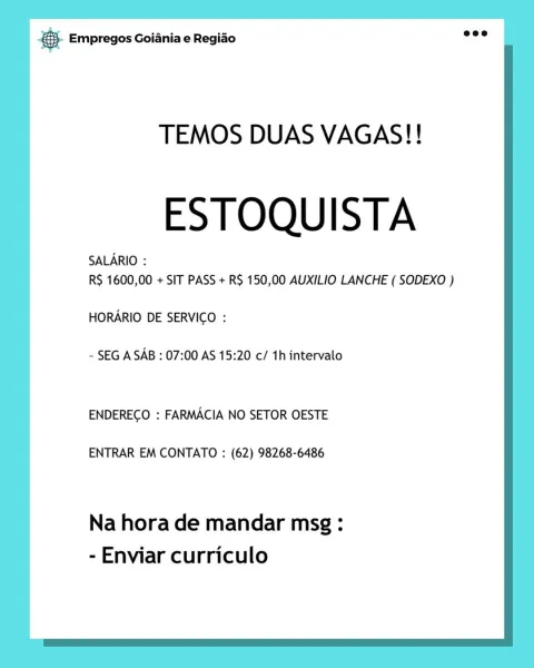 gS Empregos Goiania e Regiao

TEMOS DUAS VAGAS!!

ESTOQUISTA

RS 1600,00 + SIT PASS + R$ 150,00 AUXILIO LANCHE ( SODEXO )
HORARIO DE SERVICO :

- SEG A SAB : 07:00 AS 15:20 c/ 1hintervalo

ENDEREGO : FARMACIA NO SETOR OESTE

ENTRAR EM CONTATO : (62) 98268-6486

Na hora de mandar msg :
- Enviar curriculo oS Empregos Goiania e Regiao

TEMOS DUAS VAGAS!!

ESTOQUISTA

RS 1600,00 + SIT PASS + R$ 150,00 AUXILIO LANCHE ( SODEXO )
HORARIO DE SERVICO :

- SEG A SAB : 07:00 AS 15:20 c/ 1h intervalo

ENDEREGO : FARMACIA NO SETOR OESTE

ENTRAR EM CONTATO : (62) 98268-6486

Na hora de mandar msg :
- Enviar curriculo © Empregos Goiania e Regiao

TEMOS DUAS VAGAS!!

ESTOQUISTA

R$ 1600,00 + SIT PASS + R$ 150,00 AUXILIO LANCHE ( SODEXO )
HORARIO DE SERVIGO :

- SEG A SAB : 07:00 AS 15:20 c/ 1hintervalo

ENDEREGO : FARMACIA NO SETOR OESTE

ENTRAR EM CONTATO : (62) 98268-6486

Na hora de mandar msg:
- Enviar curriculo & Empregos Goiania e Regiao

TEMOS DUAS VAGAS!!

ESTOQUISTA

R$ 1600,00 + SIT PASS ...